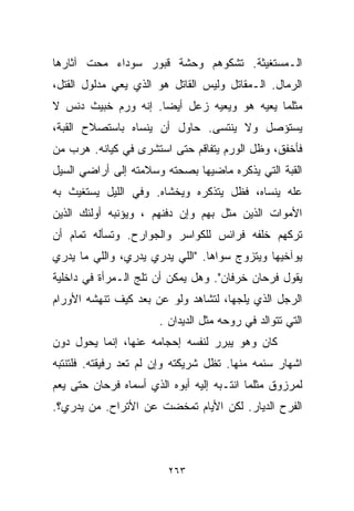 ‫ﺍﻟـﻤﺴﺘﻐﻴﺜﺔ. ﺘﺸﻜﻭﻫﻡ ﻭﺤﺸﺔ ﻗﺒﻭﺭ ﺴﻭﺩﺍﺀ ﻤﺤﺕ ﺁﺜﺎﺭﻫﺎ‬
‫ﺍﻟﺭﻤﺎل. ﺍﻟـﻤﻘﺎﺘل ﻭﻟﻴﺱ ﺍﻟﻘﺎﺘل ﻫﻭ ﺍﻟﺫﻱ ﻴﻌﻲ ﻤﺩﻟﻭل ﺍﻟﻘﺘل،‬
‫ﻤﺜﻠﻤﺎ ﻴﻌﻴﻪ ﻫﻭ ﻭﻴﻌﻴﻪ ﺯﻋل ﺃﻴﻀﺎ. ﺇﻨﻪ ﻭﺭﻡ ﺨﺒﻴﺙ ﺩﻨﺱ ﻻ‬
                    ‫ﹰ‬
‫ﻴﺴﺘﺅﺼل ﻭﻻ ﻴﻨﺘﺴﻰ. ﺤﺎﻭل ﺃﻥ ﻴﻨﺴﺎﻩ ﺒﺎﺴﺘﺼﻼﺡ ﺍﻟﻘﺒﺔ،‬
‫ﻓﺄﺨﻔﻕ، ﻭﻅل ﺍﻟﻭﺭﻡ ﻴﺘﻔﺎﻗﻡ ﺤﺘﻰ ﺍﺴﺘﺸﺭﻯ ﻓﻲ ﻜﻴﺎﻨﻪ. ﻫﺭﺏ ﻤﻥ‬
‫ﺍﻟﻘﺒﺔ ﺍﻟﺘﻲ ﻴﺫﻜﺭﻩ ﻤﺎﻀﻴﻬﺎ ﺒﺼﺤﺘﻪ ﻭﺴﻼﻤﺘﻪ ﺇﻟﻰ ﺃﺭﺍﻀﻲ ﺍﻟﺴﻴل‬
‫ﻋﻠﻪ ﻴﻨﺴﺎﻩ، ﻓﻅل ﻴﺘﺫﻜﺭﻩ ﻭﻴﺨﺸﺎﻩ. ﻭﻓﻲ ﺍﻟﻠﻴل ﻴﺴﺘﻐﻴﺙ ﺒﻪ‬
‫ﺍﻷﻤﻭﺍﺕ ﺍﻟﺫﻴﻥ ﻤ ﹼل ﺒﻬﻡ ﻭﺇﻥ ﺩﻓﻨﻬﻡ ، ﻭﻴﺅﻨﺒﻪ ﺃﻭﻟﺌﻙ ﺍﻟﺫﻴﻥ‬
                                    ‫ﺜ‬
‫ﺘﺭﻜﻬﻡ ﺨﻠﻔﻪ ﻓﺭﺍﺌﺱ ﻟﻠﻜﻭﺍﺴﺭ ﻭﺍﻟﺠﻭﺍﺭﺡ. ﻭﺘﺴﺄﻟﻪ ﺘﻤﺎﻡ ﺃﻥ‬
‫ﻴﻭﺁﺨﻴﻬﺎ ﻭﻴﺘﺯﻭﺝ ﺴﻭﺍﻫﺎ. "ﺍﻟﻠﻲ ﻴﺩﺭﻱ ﻴﺩﺭﻱ، ﻭﺍﻟﻠﻲ ﻤﺎ ﻴﺩﺭﻱ‬
‫ﻴﻘﻭل ﻓﺭﺤﺎﻥ ﺨﺭﻓﺎﻥ". ﻭﻫل ﻴﻤﻜﻥ ﺃﻥ ﺘﻠﺞ ﺍﻟـﻤﺭﺃﺓ ﻓﻲ ﺩﺍﺨﻠﻴﺔ‬
‫ﺍﻟﺭﺠل ﺍﻟﺫﻱ ﻴﻠﺠﻬﺎ، ﻟﺘﺸﺎﻫﺩ ﻭﻟﻭ ﻋﻥ ﺒﻌﺩ ﻜﻴﻑ ﺘﻨﻬﺸﻪ ﺍﻷﻭﺭﺍﻡ‬
                       ‫ﺍﻟﺘﻲ ﺘﺘﻭﺍﻟﺩ ﻓﻲ ﺭﻭﺤﻪ ﻤﺜل ﺍﻟﺩﻴﺩﺍﻥ .‬
‫ﻜﺎﻥ ﻭﻫﻭ ﻴﺒﺭﺭ ﻟﻨﻔﺴﻪ ﺇﺤﺠﺎﻤﻪ ﻋﻨﻬﺎ، ﺇﻨﻤﺎ ﻴﺤﻭل ﺩﻭﻥ‬
‫ﺍﺸﻬﺎﺭ ﺴﺌﻤﻪ ﻤﻨﻬﺎ. ﺘﻅل ﺸﺭﻴﻜﺘﻪ ﻭﺇﻥ ﻟﻡ ﺘﻌﺩ ﺭﻓﻴﻘﺘﻪ. ﻓﻠﺘﻨﺘﺒﻪ‬
‫ﻟﻤﺭﺯﻭﻕ ﻤﺜﻠﻤﺎ ﺍﻨﺘـﺒﻪ ﺇﻟﻴﻪ ﺃﺒﻭﻩ ﺍﻟﺫﻱ ﺃﺴﻤﺎﻩ ﻓﺭﺤﺎﻥ ﺤﺘﻰ ﻴﻌﻡ‬
‫ﺍﻟﻔﺭﺡ ﺍﻟﺩﻴﺎﺭ. ﻟﻜﻥ ﺍﻷﻴﺎﻡ ﺘﻤﺨﻀﺕ ﻋﻥ ﺍﻷﺘﺭﺍﺡ. ﻤﻥ ﻴﺩﺭﻱ؟.‬



                         ‫٣٦٢‬
 