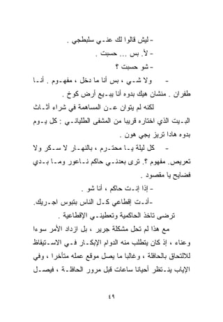 ‫- ﻟﻴﺵ ﻗﺎﻟﻭﺍ ﻟﻙ ﻋﻨـﻲ ﺴﻠﺒﻁﺠﻲ .‬
                     ‫- ﻷ. ﺒﺱ ... ﺤﺴ ‪‬ﺕ .‬
                        ‫ﺒ‬
                               ‫- ﺸﻭ ﺤﺴ ‪‬ﺕ ؟‬
                                  ‫ﺒ‬
‫ﻭﻻ ﺸـﻲ ، ﺒﺱ ﺃﻨﺎ ﻤﺎ ﺩﺨل ، ﻤﻔﻬـﻭﻡ . ﺃﻨـﺎ‬         ‫-‬
          ‫ﻁﻔﺭﺍﻥ . ﻤﻨﺸﺎﻥ ﻫﻴﻙ ﺒﺩﻭﻩ ﺃﻨﺎ ﻴﺒـﻴﻊ ﺃﺭﺽ ﻜﻭﺥ .‬
‫ﻟﻜﻨﻪ ﻟﻡ ﻴﺘﻭﺍﻥ ﻋـﻥ ﺍﻟﻤﺴﺎﻫﻤﺔ ﻓﻲ ﺸﺭﺍﺀ ﺃﺜـﺎﺙ‬
‫ﺍﻟﺒـﻴﺕ ﺍﻟﺫﻱ ﺍﺨﺘﺎﺭﻩ ﻗﺭﻴﺒﺎ ﻤﻥ ﺍﻟﻤﺸﻔﻰ ﺍﻟﻁﻠﻴﺎﻨـﻲ : ﻜل ﻴـﻭﻡ‬
                              ‫ﹰ‬
                                ‫ﺒﺩﻭﻩ ﻫﺎﺩﺍ ﺘﺭﻴﺯ ﻴﺠﻲ ﻫﻭﻥ .‬
‫ﻜل ﻟﻴﻠﺔ ﻴـﺎ ﻤﺤﺘـﺭﻡ ، ﺒﺎﻟﻨﻬـﺎﺭ ﻻ ﺴـﻜﺭ ﻭﻻ‬        ‫-‬
‫ﺘﻌﺭﻴﺹ. ﻤﻔﻬﻭﻡ ؟. ﺘﺭﻯ ﺒﻌﺩﻨـﻲ ﺤﺎﻜﻡ ﻨـﺎﻋﻭﺭ ﻭﻤـﺎ ﺒـﺩﻱ‬
                                       ‫ﻓﻀﺎﻴﺢ ﻴﺎ ﻤﻘﺼﻭﺩ .‬
                ‫- ﺇﺫﺍ ﺇﻨـﺕ ﺤﺎﻜﻡ ، ﺃﻨﺎ ﺸﻭ .‬
‫-ﺃﻨـﺕ ﺇﻗﻁﺎﻋﻲ ﻜـل ﺍﻟﻨﺎﺱ ﺒﺘﺒﻭﺱ ﺍﺠـﺭﻴﻙ.‬
        ‫ﺘﺭﻀﻰ ﺘﺎﺨﺫ ﺍﻟﺤﺎﻜﻤﻴﺔ ﻭﺘﻌﻁﻴﻨـﻲ ﺍﻹﻗﻁﺎﻋﻴﺔ .‬
‫ﻤﻊ ﻫﺫﺍ ﻟﻡ ﺘﺤل ﻤﺸﻜﻠﺔ ﺠﺭﻴﺭ ، ﺒل ﺍﺯﺩﺍﺩ ﺍﻷﻤﺭ ﺴﻭﺀﺍ‬
‫ﹰ‬
‫ﻭﻋﻨﺎﺀ ، ﺇﺫ ﻜﺎﻥ ﻴﺘﻁﻠﺏ ﻤﻨﻪ ﺍﻟﺩﻭﺍﻡ ﺍﻹﺒﻜـﺎﺭ ﻓـﻲ ﺍﻻﺴـﺘﻴﻘﺎﻅ‬
                                                ‫‪‬‬
‫ﻟﻼﻟﺘﺤﺎﻕ ﺒﺎﻟﺤﺎﻓﻠﺔ ، ﻭﻏﺎﻟﺒﺎ ﻤﺎ ﻴﺼل ﻤﻭﻗﻊ ﻋﻤﻠﻪ ﻤﺘﺄﺨﺭﺍ ، ﻭﻓﻲ‬
      ‫ﹰ‬                       ‫ﹰ‬
‫ﺍﻹﻴﺎﺏ ﻴﻨـﺘﻅﺭ ﺃﺤﻴﺎﻨﺎ ﺴﺎﻋﺎﺕ ﻗﺒل ﻤﺭﻭﺭ ﺍﻟﺤﺎﻓﻠـﺔ ، ﻓﻴﺼـل‬
                                ‫ﹰ‬


                          ‫٩٤‬
 