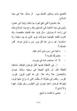 ‫ﺃﻭ ﻴﺴﺄل ﻋﻨﻪ ﻓﻲ ﺒﻴﺕ‬        ‫ﻟﻠﺠﻤﻴﻊ ﺒﺎﺴﻡ ﺒﺴﺎﺘﻴﻥ ﺍﻟﺼﻠﻴـﺒﻲ،‬
                                                  ‫ﺍﻟﺴﻼﺡ.‬
‫ﻋﺎﺩ ﺒﺎﻟﺴﻴﺎﺭﺓ ﺍﻟﺘﻲ ﺩﻓﻊ ﺃﺠﺭﺘـﻬﺎ ﺫﻫﺎﺒﺎ ﻭﺇﻴﺎﺒﺎ ﺇﻟﻰ ﻋﻤﺎﻥ،‬
          ‫ﹰ‬      ‫ﹰ‬
‫ﻭﻟﻴﺱ ﻓﻲ ﻨﻴﺘﻪ ﺍﻻﺘﺠﺎﻩ ﺇﻟﻰ ﺍﻟﺒﺴﺎﺘﻴﻥ ﻭﻗﺩ ﺭﺍﺡ ﺒﻴﺕ ﺍﻟﺴﻼﺡ ﻴﻨﺸﺩ‬
‫ﻓﻲ ﺭﺃﺴﻪ ﺍﻟـﻤﻭﺍﻭﻴل. ﺴﺄل ﻓﺭﻴﺩ ﻋﻨﻪ ﻓﺄﺠﺎﺒﻪ ﻤﺘﻔﺤﺼﹰ، ﻭﻗﺩ‬
     ‫ﺎ‬
‫ﺃﺜﺎﺭﺕ ﻟﻜﻨﺘﻪ ﺍﻟﻠﺒﻨﺎﻨﻴﺔ ﺘﺴﺎﺅﻻﺕ ﻓﺭﻴﺩ ﺍﻟﺫﻱ ﻟﻡ ﻴﺒﺩ ﺩﻫﺸﺔ ﻭﻻ‬
‫ﺍﺴﺘﻐﺭﺍﺒﺎ: ﻫﻭ ﻴـﻤﺭ ﻫﻨﺎ ﻜل ﻴﻭﻡ. ﺒﺱ ﻡ ﻟﻭﺵ ﻤﻭﻋﺩ. ﺃﻗﺩﺭ‬
                                         ‫ﹰ‬
                                                 ‫ﺍﺨﺩﻤﻙ.؟‬
                     ‫ﻤﺎ ﻓﻴﻪ ﺸﻲ. ﺒﺱ ﺒﺩﻱ ﺃﺴﹼﻡ ﻋﻠﻴﻪ.‬
                            ‫ﻠ‬                          ‫-‬
                                    ‫ﺤﻀﺭﺘﻙ ﺘﻘﺭﺒﻪ.؟‬      ‫-‬
                     ‫ﻷ. ﺃﻨﺎ ﺼﺎﺤﺏ ﺍﺒﻨﻪ ﻓﻲ ﺒﻴﺭﻭﺕ.‬        ‫-‬
‫ﺁ.. ﻓﻲ ﺍﻟﻠﺤﻅﺔ ﻨﻔﺴﻬﺎ ﺃﻁل ﻓﺭﺤﺎﻥ، ﻓﺘﻭﻗﻑ ﻤﻨﺩﻫﺸﺎ‬
‫ﹰ‬                                                      ‫-‬
‫ﻟﻠﺤﻅﺔ ﻗﺒل ﺃﻥ ﺘﺸﻊ ﺍﻟﺒﻬﺠﺔ ﻓﻲ ﻭﺠﻬﻪ ﻭﻴﺄﺨﺫ ﺠﺒﺭﺍﻥ‬
‫ﺒﺎﻷﺤﻀﺎﻥ: ﻫﻼ ﻭﺍﷲ ﻫﻼ. ﺇﺵ ﻫﺎ ﺍﻟﻴﻭﻡ ﺍﻟﺯﻴﻥ. ﺇﻗﺭﺏ.‬
‫ﺇﻗﺭﺏ.. ﻭﺘﻘﺩﻡ ﺇﻟﻰ ﻁﺎﻭﻟﺔ ﺍﻟـﻤﻜﺘﺏ ﺍﻟﺘﻲ ﺍﻨـﺯﺍﺡ ﻋﻨﻬﺎ ﻓﺭﻴﺩ،‬
‫ﻟﻴﺘﺒﻭﺃﻫﺎ ﻓﺭﺤﺎﻥ ﺩﺍﻋﻴﺎ ﺠﺒﺭﺍﻥ ﺇﻟﻰ ﺍﻟﺠﻠﻭﺱ ﻭﻫﻭ ﻴﻘﻭل: ﻗﻬﻭﺓ‬
                                ‫ﹰ‬
                                              ‫ﻭﺍﻻ ﺸﺎﻱ.؟.‬
                             ‫ﺒﻌﺩﻨﻲ ﻤﺎ ﻗﻌﺩﺕ ﻴﺎ ﺸﻴﺦ.‬     ‫-‬


                          ‫٨٠٤‬
 