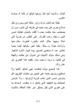 ‫ﺍﻟﺒﻨﺎﺕ. ﻭﻻﺴﻴﻤﺎ ﺃﻨﻬﺎ ﻤﺜل ﺯﻭﺠﻬﺎ ﺘﺘﻭﻗﻊ ﺃﻥ ﺘﺄﺨﺫ ﺍﻟـﻤﻭﻟﻭﺩﺓ‬
                                              ‫ﺍﻷﻟﺒﺎﺏ.‬
‫ﻁﻴﻠﺔ ﻋﺎﻡ ﻜﺎﻤل، ﻟﻡ ﺘﺘـﺯﺍﻭﺭ ﻋﺎﺌﻠﺘﺎ ﺍﻟﻌﺭﻭﺴﻴﻥ ﻭﺇﻥ ﻅل‬
‫ﺼﻼﺡ ﻴﻌﺭﺝ ﻋﻠﻰ ﺒﻴﺕ ﺤﻤﻴﻪ ﻓﻲ ﻁﺭﻴﻘﻪ ﺇﻟﻰ ﻟﺒﻨﺎﻥ، ﺩﻭﻥ ﺃﻥ‬
‫ﻴﺼﻁﺤﺏ ﻤﻌﻪ ﺤﻜﻤﺕ ﺒﻌﺩﻤـﺎ ﺃﺜﻘﻠﺕ ﺒﺎﻟﺤﻤل، ﻓﻴﻘﺎﺒﻠﻪ ﺸﻤﺱ‬
‫ﺍﻟﺩﻴﻥ ﺒـﺠﻔﺎﺀ ﻭﻋﺩﻡ ﺍﻜﺘﺭﺍﺙ. ﻋﻠﻰ ﺍﻟﻌﻜﺱ ﻤﻥ ﻓﻭﺯﻴﺔ ﺍﻟﺘﻲ‬
‫ﺍﻤﺘﻸ ﻭﺠﻬﻬﺎ ﺨﻼل ﺍﻟﻌﺎﻡ ﺒﺎﻟﺒﺜﻭﺭ، ﻓﺘﻐﻴﺭﺕ ﻤﻼﻤـﺤﻬﺎ‬
‫ﻭﺍﺯﺩﺍﺩﺕ ﻁﻭﻻ ﻭﻨـﺤﺎﻟﺔ. ﻤﺜﻠﻤﺎ ﺘﻐﻴﺭ ﺴﻠﻭﻜﻬﺎ ﺃﻴﻀﺎ ﺒﻌﺩﻤﺎ‬
      ‫ﹰ‬                               ‫ﹰ‬
‫ﺍﻨﻜﻤﺵ ﻋﺩﺩ ﺍﻟـﻤﻨﺎﻓﺴﻴﻥ ﻟﺘﺼﺒﺢ ﺴﻴﺩﺓ ﺍﻟﺒﻴﺕ ﺍﻵﻤﺭﺓ ﺍﻟﻨﺎﻫﻴﺔ.‬
‫ﻭﻫﻲ ﺘﺴﻠﻙ ﺴﻠﻭﻙ ﺍﻷﻤﻬﺎﺕ ﻓﻲ ﺍﻟﺴﺅﺍل ﻋﻥ ﺤﻜﻤﺕ ﻭﺍﻟﻠﻬﻔﺔ‬
‫ﺇﻟﻰ ﻟﻘﺎﺌﻬﺎ: ﻴﺎ ﺭﻴﺕ ﺘـﺠﻴﺏ ﺒﻨﺕ. ﺒﻜﻔﻴﻨﺎ ﻫﺎﺩﺍ ﺍﻟﻔﺨﺭﻱ ﻋﻥ‬
                                           ‫ﻋﺸﺭ ﻭﻻﺩ.‬
‫ﻏﺩﺍ ﺍﻟﻭﻀﻊ ﻤﺅﻟﻤﺎ ﻟﺤﻜﻤﺕ، ﻓﻬﻲ ﺘﺸﺘﺎﻕ ﻷﻫﻠﻬﺎ ﻭﻻ‬
                          ‫ﹰ‬
‫ﺘﺴﺘﻁﻴﻊ ﺯﻴﺎﺭﺘﻬﻡ ﺨﺸﻴﺔ ﻋﻠﻰ ﺍﻟﺠﻨﻴﻥ ﻤﻥ ﻤﻁﺒﺎﺕ ﺍﻟﻁﺭﻴﻕ، ﻓﻠﻡ‬
‫ﻴﻌﺎﺭﺽ ﺸﻤﺱ ﺍﻟﺩﻴﻥ ﺫﻫﺎﺏ ﻓﻭﺯﻴﺔ ﻟﺯﻴﺎﺭﺘﻬﺎ ، ﻭﻻ ﻋﺎﺭﺽ‬
‫ﺍﺼﻁﺤﺎﺒـﻬﺎ ﻟﺸﻘﻴﻘﻬﺎ ﺍﻟﺫﻱ ﺘﺸﺘﺎﻕ ﻟـﻪ ﺤﻜﻤﺕ. ﺃﻭﺼﺎﻫـﻤﺎ‬
‫ﻋﻠﻰ ﻓﺨﺭﻱ ﺍﻟﺫﻱ ﻅل ﻴﺤﻤﻠﻕ ﻋﺒﺭ ﻨﺎﻓﺫﺓ ﺍﻟﺤﺎﻓﻠﺔ ﺒﺎﻷﺸﻴﺎﺀ‬



                        ‫٦١٤‬
 