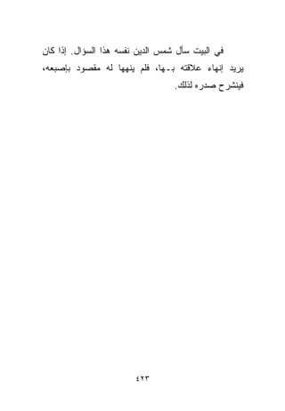 ‫ﻓﻲ ﺍﻟﺒﻴﺕ ﺴﺄل ﺸﻤﺱ ﺍﻟﺩﻴﻥ ﻨﻔﺴﻪ ﻫﺫﺍ ﺍﻟﺴﺅﺍل. ﺇﺫﺍ ﻜﺎﻥ‬
‫ﻴﺭﻴﺩ ﺇﻨﻬﺎﺀ ﻋﻼﻗﺘﻪ ﺒـﻬﺎ، ﻓﻠﻡ ﻴﻨﻬﻬﺎ ﻟﻪ ﻤﻘﺼﻭﺩ ﺒﺈﺼﺒﻌﻪ،‬
                                  ‫ﻓﻴﻨﺸﺭﺡ ﺼﺩﺭﻩ ﻟﺫﻟﻙ.‬




                        ‫٣٢٤‬
 