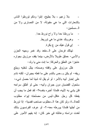 ‫ﺒﻼ ﺯﻋﻴﻡ ، ﺒﻼ ﺒﻁﻴﺦ، ﺇﻨﺘﻭﺍ ﻭﺩﻜﻡ ﺘﻭﺭﻁﻭﺍ ﺍﻟﻨﺎﺱ‬           ‫-‬
‫ﺒﺎﻟﺸﻌﺎﺭﺍﺕ ﺍﻟﻠﻲ ﻤﺎ ﻫﻲ ﻤﻘﺒﻭﻟﺔ، ﻻ ﻤﻥ ﺍﻟﻨﺼﺎﺭﻯ ﻭﻻ ﻤﻥ‬
                                           ‫ﺍﻟـﻤﺴﻠﻤﻴﻥ٠‬
                  ‫ﻤﺎ ﻭﺭﻁﻨﺎ ﺤﺩﺍ ﻭﻻ ﺭﺍﺡ ﻨﻭﺭﻁ ﺤﺩﺍ.‬      ‫-‬
                      ‫ﻭﻫﺭﻭﺒﻙ ﻋﻨﺩﻱ ﻤﺎ ﻫﻲ ﺘﻭﺭﻴﻁ.‬       ‫-‬
                          ‫ﺇﻱ ﻗﻭل ﻫﻴﻙ ﻤﻥ ﻉ ﺒﻜﺭﺓ.‬      ‫-‬
‫ﺘﻬﺎﻟﻙ ﻓﺭﺤﺎﻥ ﻋﻠﻰ ﺍﻟـﻤﻘﻌﺩ ﻭﻗﺩ ﻏﻤﺭ ﻭﺠﻬﻪ ﺍﻟﺤﺯﻥ‬
‫ﻭﺍﻷﺴﻰ٠ ﺤﻤﻠﻕ ﻁﻭﻴﻼ ﺒﺎﻷﺭﺽ، ﺒﻴﻨﻤﺎ ﻴﻘﻑ ﻤﺭﺯﻭﻕ ﺒﺠﻭﺍﺭﻩ‬
                              ‫ﹰ‬
           ‫ﻋﺎﺠﺯﺍ ﻋﻥ ﺍﻟﻨﻁﻕ ﻭﺍﻟﺤﺭﻜﺔ: ﻤﺎ ﺇﻨﺕ ﻤﻨﻲ ﻴﺎ ﻭﻟﺩ٠‬
                                                ‫ﹰ‬
‫ﻅل ﻤﺭﺯﻭﻕ ﻋﻠﻰ ﻭﻗﻔﺘﻪ ﻭﺼﻤﺘﻪ، ﻴﺒﻠل ﺸﻔﺘﻴﻪ ﻭﻴﺒﻠﻊ‬
‫ﺭﻴﻘﻪ٠ ﻟﻡ ﻴﻜﻥ ﻴـﺤﺱ ﺒﺎﻟﻨﺩﻡ ﻋﻠﻰ ﻤﺎ ﻓﻌﻠﻪ ﺒﺠﺒﺭﺍﻥ٠ ﻟﻜﻨﻪ ﻨﺎﺩﻡ‬
‫ﻋﻠﻰ ﺇﺨﺒﺎﺭ ﺃﺒﻴﻪ ﺒﺎﻷﻤﺭ٠ ﻟﻭ ﻟﻡ ﻴﻘل ﻟﻪ ﺸﻴﺌﺎ ﻟﻤﺎ ﺤﺼل ﺸﻲﺀ٠‬
             ‫ﹰ‬
‫ﺴﺘﺤﻭل ﺍﻟﻘﻀﺒﺎﻥ ﺩﻭﻥ ﺠﺒﺭﺍﻥ ﻭﺃﺒﻴﻪ٠ ﺤﺘﻰ ﻟﻭ ﺃﻁﻠﻕ ﺴﺭﺍﺤﻪ‬
‫ﻓﻠﻥ ﻴﺸﻲ ﺒﻪ ﻷﺒﻴﻪ، ﻓﻠﻤﺎﺫﺍ ﺃﺨﺒﺭﻩ ﺒﻨﻔﺴﻪ؟٠ ﻟﻘﺩ ﻓﻌل ﻤﺎ ﻴﺠﺏ ﺃﻥ‬
‫ﻴﻔﻌﻠﻪ ﻜل ﺭﺠل ﻋﺎﻗل٠ﻟﻴﺱ ﻤﻥ ﻤﺼﻠﺤﺘﻪ ﺇﻴﻭﺍﺀ ﻤﻁﻠﻭﺏ‬
‫ﻟﻠﻌﺩﺍﻟـﺔ، ﻭﻟﻭ ﻜﺎﻥ ﻫﺫﺍ ﺍﻟـﻤﻁﻠﻭﺏ ﺼﺎﺤﺏ ﻗﻀﻴﺔ٠ ﺇﺫﺍ ﺘﻭﺭﻁ‬
‫ﻤﻥ ﺃﺠﻠﻬﺎ ﻓﻠﻤﺎﺫﺍ ﻴﻭﺭﻁﻪ ﻤﻌﻪ٠؟٠ ﻟﻭ ﻋﺭﻑ ﺍﻟﻔﺭﻨﺴﻴﻭﻥ ﺒﺫﻟﻙ‬
‫ﻟﻐﺩﺕ ﺩﺭﺍﺴﺘﻪ ﻭﻋﺎﺌﻠﺘﻪ ﻓﻲ ﺨﺒﺭ ﻜﺎﻥ٠ ﺇﻨﻪ ﻴﻔﻬﻡ ﺍﻷﻤﻭﺭ ﻋﻠﻰ‬


                         ‫٢٥٤‬
 