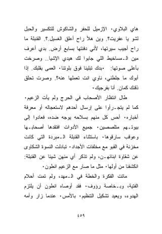 ‫ﻫﺎﻱ ﺍﻟﺒﻼﻭﻱ٠ ﺍﻹﺯﻤﻴل ﻟﻠﺤﻔﺭ ﻭﺍﻟﺸﺎﻜﻭﺵ ﻟﻠﺘﻜﺴﻴﺭ ﻭﺍﻟﺤﺒل‬
‫ﻟﺸﻭ ﻴﺎ ﻋﻔﺭﻴﺕ؟. ﻭﻴﻥ ﻫﻸ ﺭﺍﺡ ﺃﻋﻠﻕ ﺍﻟﻐﺴﻴل.؟. ﺍﻟﻘﻨﺒﻠﺔ ﻤﺎ‬
‫ﺭﺍﺡ ﺃﺠﻴﺏ ﺴﻴﺭﺘﻬﺎ، ﻷﻨﻲ ﺩﻓﻨﺘﻬﺎ ﺒﺴﺎﺒﻊ ﺃﺭﺽ. ﺒﺩﻱ ﺃﻋﺭﻑ‬
‫ﻤﻴﻥ ﺍﻟـﻤﺴﺎﺨﻴﻁ ﺍﻟﻠﻲ ﺠﺎﺒﻭﺍ ﻟﻙ ﻫﻴﺩﻱ ﺍﻹﺸ ‪‬ﺎ.. ﻭﺼﺭﺨﺕ‬
         ‫ﻴ‬
‫ﺒﺄﻋﻠﻰ ﺼﻭﺘﻬﺎ: ٠ﺒ ‪‬ﻙ ﺘﺒﻠﻴﻨﺎ ﻓﻭﻕ ﺒﻠﻭﺘﻨﺎ٠ ﺍﻟﻌﻤﻰ ﺒﻘﻠﺒﻙ. ﺇﺫﺍ‬
                                     ‫ﺩ‬
‫ﺃﺒﻭﻙ ﻤﺎ ﺠﻠﻁﻨﻲ، ﻨﺎﻭﻱ ﺍﻨﺕ ﺘﻌﻤﻠﻬﺎ ﻋﻨﻪ؟. ﻭﺼﺭﺕ ﺘﺤﻠﻕ‬
                                ‫ﺫﻗﻨﻙ ﻜﻤﺎﻥ. ﺃﻨﺎ ﺒﻔﺭﺠﻴﻙ٠‬
‫ﻁﺎل ﺍﻨﺘﻅﺎﺭ ﺍﻷﺼﺤﺎﺏ ﻓﻲ ﺍﻟﺤﺭﺝ ﻭﻟﻡ ﻴﺄﺕ ﺍﻟﺯﻋﻴﻡ٠‬
‫ﻜﻤﺎ ﻟﻡ ﻴﺘﺠـﺭﺃﻭﺍ ﻋﻠﻰ ﺇﺭﺴﺎل ﺃﺤﺩﻫﻡ ﻻﺴﺘﻌﺠﺎﻟﻪ ﺃﻭ ﻤﻌﺭﻓﺔ‬
‫ﺃﺨﺒﺎﺭﻩ٠ ﺃﺤﺱ ﻜل ﻤﻨﻬﻡ ﺒﺴﻼﺤﻪ ﻴﻭﺠﻪ ﻀﺩﻩ، ﻓﻌﺎﺩﻭﺍ ﺇﻟﻰ‬
‫ﺒﻴﻭﺘـﻬﻡ ﻤﺘﻠﺼﺼﻴﻥ٠ ﺠﻤﻴﻊ ﺍﻷﺩﻭﺍﺕ ﺍﻓﺘﻘﺩﻫﺎ ﺃﺼﺤﺎﺒـﻬﺎ‬
‫ﻭﻋﻭﻗﺏ ﺴﺎﺭﻗﻭﻫﺎ٠ ﺒﺎﺴﺘﺜﻨﺎﺀ ﺍﻟﻘﻨﺒﻠﺔ ﺍﻟـﻤﺒ ‪‬ﺩﺓ ﺍﻟﺘﻲ ﻜﺎﻨﺕ‬
            ‫ﺭ‬
‫ﻤﺨﺯﻨﺔ ﻓﻲ ﺍﻟﻘﺒﻭ ﻤﻊ ﻤﺨﻠﻔﺎﺕ ﺍﻷﺠﺩﺍﺩ٠ ﺘﺒﺎﺩﻟﺕ ﺍﻟﻨﺴﻭﺓ ﺍﻟﺸﻜﺎﻭﻯ‬
‫ﻋﻥ ﺸﻘﺎﻭﺓ ﺍﺒﻨﺎﺌﻬـﻥ، ﻭﻟﻡ ﺘﺫﻜﺭ ﺃﻱ ﻤﻨﻬﻥ ﺸﻴﺌﺎ ﻋﻥ ﺍﻟﻘﻨﺒﻠﺔ:‬
            ‫ﹰ‬
        ‫ﺍﻨﻜﺸﻔﻨﺎ ﻤﻥ ﺃﻭﻟﻬﺎ٠ ﻤﺜل ﻤﺎ ﺼﺎﺭ ﻤﻊ ﺍﻟﺯﻋﻴﻡ ﺍﻨﻁﻭﻥ٠‬
‫ﻤﺎﺘﺕ ﺍﻟﻔﻜﺭﺓ ﻭﺍﻟﺨﻁﺔ ﻓﻲ ﺍﻟـﻤﻬﺩ، ﻭﻟﻡ ﺘﻤﺕ ﺃﺤﻼﻡ‬
‫ﺍﻟﻔﺘﻴﺔ، ﻭﺒـﺨﺎﺼﺔ ﺭﺅﻭﻑ٠ ﻓﻘﺩ ﺃﻭﺼﺎﻩ ﺍﻨﻁﻭﻥ ﺃﻥ ﻴﻠﺘﺯﻡ‬
‫ﺍﻟﻬﺩﻭﺀ، ﻭﻴﻌﻴﺩ ﺘﺸﻜﻴل ﺍﻟﺘﻨﻅﻴﻡ٠ ﺒﺎﻷﻤﺱ٠ ﻋﻨﺩﻤﺎ ﺯﺍﺭ ﻭﺃﻤﻪ‬


                         ‫٩٥٤‬
 