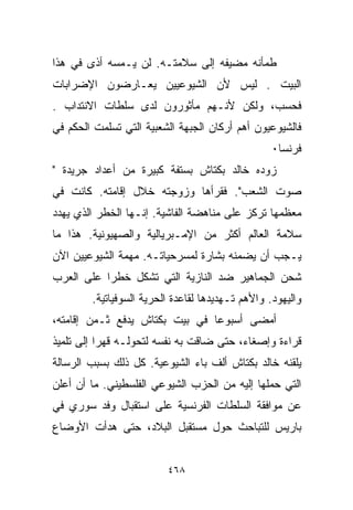 ‫ﻁﻤﺄﻨﻪ ﻤﻀﻴﻔﻪ ﺇﻟﻰ ﺴﻼﻤﺘـﻪ. ﻟﻥ ﻴـﻤﺴﻪ ﺃﺫﻯ ﻓﻲ ﻫﺫﺍ‬
‫ﺍﻟﺒﻴﺕ . ﻟﻴﺱ ﻷﻥ ﺍﻟﺸﻴﻭﻋﻴﻴﻥ ﻴﻌـﺎﺭﻀﻭﻥ ﺍﻹﻀﺭﺍﺒﺎﺕ‬
‫ﻓﺤﺴﺏ، ﻭﻟﻜﻥ ﻷﻨـﻬﻡ ﻤﺄﺜﻭﺭﻭﻥ ﻟﺩﻯ ﺴﻠﻁﺎﺕ ﺍﻻﻨﺘﺩﺍﺏ .‬
‫ﻓﺎﻟﺸﻴﻭﻋﻴﻭﻥ ﺃﻫﻡ ﺃﺭﻜﺎﻥ ﺍﻟﺠﺒﻬﺔ ﺍﻟﺸﻌﺒﻴﺔ ﺍﻟﺘﻲ ﺘﺴﻠﻤﺕ ﺍﻟﺤﻜﻡ ﻓﻲ‬
                                                  ‫ﻓﺭﻨﺴﺎ٠‬
‫ﺯﻭﺩﻩ ﺨﺎﻟﺩ ﺒﻜﺘﺎﺵ ﺒﺴﺘﻔﺔ ﻜﺒﻴﺭﺓ ﻤﻥ ﺃﻋﺩﺍﺩ ﺠﺭﻴﺩﺓ "‬
‫ﺼﻭﺕ ﺍﻟﺸﻌﺏ". ﻓﻘﺭﺃﻫﺎ ﻭﺯﻭﺠﺘﻪ ﺨﻼل ﺇﻗﺎﻤﺘﻪ. ﻜﺎﻨﺕ ﻓﻲ‬
‫ﻤﻌﻅﻤﻬﺎ ﺘﺭﻜﺯ ﻋﻠﻰ ﻤﻨﺎﻫﻀﺔ ﺍﻟﻔﺎﺸﻴﺔ. ﺇﻨـﻬﺎ ﺍﻟﺨﻁﺭ ﺍﻟﺫﻱ ﻴﻬﺩﺩ‬
‫ﺴﻼﻤﺔ ﺍﻟﻌﺎﻟﻡ ﺃﻜﺜﺭ ﻤﻥ ﺍﻹﻤـﺒﺭﻴﺎﻟﻴﺔ ﻭﺍﻟﺼﻬﻴﻭﻨﻴﺔ. ﻫﺫﺍ ﻤﺎ‬
‫ﻴـﺠﺏ ﺃﻥ ﻴﻀﻤﻨﻪ ﺒﺸﺎﺭﺓ ﻟﻤﺴﺭﺤﻴﺎﺘـﻪ. ﻤﻬﻤﺔ ﺍﻟﺸﻴﻭﻋﻴﻴﻥ ﺍﻵﻥ‬
‫ﺸﺤﻥ ﺍﻟﺠﻤﺎﻫﻴﺭ ﻀﺩ ﺍﻟﻨﺎﺯﻴﺔ ﺍﻟﺘﻲ ﺘﺸﻜل ﺨﻁﺭﺍ ﻋﻠﻰ ﺍﻟﻌﺭﺏ‬
          ‫ﹰ‬
        ‫ﻭﺍﻟﻴﻬﻭﺩ. ﻭﺍﻷﻫﻡ ﺘـﻬﺩﻴﺩﻫﺎ ﻟﻘﺎﻋﺩﺓ ﺍﻟﺤﺭﻴﺔ ﺍﻟﺴﻭﻓﻴﺎﺘﻴﺔ.‬
‫ﺃﻤﻀﻰ ﺃﺴﺒﻭﻋﺎ ﻓﻲ ﺒﻴﺕ ﺒﻜﺘﺎﺵ ﻴﺩﻓﻊ ﺜـﻤﻥ ﺇﻗﺎﻤﺘﻪ،‬
                               ‫ﹰ‬
‫ﻗﺭﺍﺀﺓ ﻭﺇﺼﻐﺎﺀ، ﺤﺘﻰ ﻀﺎﻗﺕ ﺒﻪ ﻨﻔﺴﻪ ﻟﺘﺤﻭﻟـﻪ ﻗﻬﺭﺍ ﺇﻟﻰ ﺘﻠﻤﻴﺫ‬
          ‫ﹰ‬
‫ﻴﻠﻘﻨﻪ ﺨﺎﻟﺩ ﺒﻜﺘﺎﺵ ﺃﻟﻑ ﺒﺎﺀ ﺍﻟﺸﻴﻭﻋﻴﺔ. ﻜل ﺫﻟﻙ ﺒﺴﺒﺏ ﺍﻟﺭﺴﺎﻟﺔ‬
‫ﺍﻟﺘﻲ ﺤﻤﻠﻬﺎ ﺇﻟﻴﻪ ﻤﻥ ﺍﻟﺤﺯﺏ ﺍﻟﺸﻴﻭﻋﻲ ﺍﻟﻔﻠﺴﻁﻴﻨﻲ. ﻤﺎ ﺃﻥ ﺃﻋﻠﻥ‬
‫ﻋﻥ ﻤﻭﺍﻓﻘﺔ ﺍﻟﺴﻠﻁﺎﺕ ﺍﻟﻔﺭﻨﺴﻴﺔ ﻋﻠﻰ ﺍﺴﺘﻘﺒﺎل ﻭﻓﺩ ﺴﻭﺭﻱ ﻓﻲ‬
‫ﺒﺎﺭﻴﺱ ﻟﻠﺘﺒﺎﺤﺙ ﺤﻭل ﻤﺴﺘﻘﺒل ﺍﻟﺒﻼﺩ، ﺤﺘﻰ ﻫﺩﺃﺕ ﺍﻷﻭﻀﺎﻉ‬


                         ‫٨٦٤‬
 