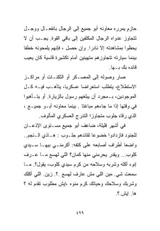 ‫ﺤﺎﺯﻡ ﻴﻤﺭﺭﻩ ﻤﻌﺎﻭﻨﻪ ﺃﺒﻭ ﺠ‪‬ﻤﻴﻊ ﺇﻟﻰ ﺍﻟﺭﺠﺎل ﺒﺎﻨﻔﻌـﺎل ﻭﻭﺠـل‬
                                                 ‫ٍ‬
‫ﺘﺘﺠﺎﻭﺯ ﻋﺩﻭﺍﻩ ﺍﻟﺭﺠﺎل ﺍﻟﻤﻜﻠﻔﻴﻥ ﺇﻟﻰ ﺒﺎﻗﻲ ﺍﻟﻘﻭﺓ. ﻴﺠـﺏ ﺃﻥ ﻻ‬
‫ﻴﺤﻅﻭﺍ ﺒﻤﺸﺎﻫﺩﺘﻪ ﺇﻻ ﻨﺎﺩﺭﺍ. ﻭﺇﻥ ﺤﺼل ، ﻓﺈﻨﻬﻡ ﻴﻠﻤﺤﻭﻨﻪ ﺨﻁﻔﺎ‬
‫ﹰ‬                             ‫ﹰ‬
‫ﺒﻴﻨﻤﺎ ﺴﻴﺎﺭﺘﻪ ﺘﺘﺠﺎﻭﺯﻫﻡ ﻤﺘﻬﻴﺌﻴﻥ ﺃﻤﺎﻡ ﺘﻜﺸﻴﺭﺓ ﻗﺎﺴﻴﺔ ﻜﺎﻥ ﻴﻌﻴﺏ‬
                                           ‫ﻗﺎﺌﺩﻩ ﺒﻙ ﺒـﻬﺎ.‬
‫ﺼﺎﺭ ﻭﺼﻭﻟﻪ ﺇﻟﻰ ﺍﻟﻤﻌﺴـﻜﺭ ﺃﻭ ﺍﻟﺜﻜﻨـﺎﺕ ﺃﻭ ﻤﺭﺍﻜـﺯ‬
‫ﺍﻻﺴﺘﻁﻼﻉ، ﻴﺘﻁﻠﺏ ﺍﺴﺘﻌﺭﺍﻀﺎ ﻋﺴﻜﺭﻴﹰ، ﻴﺘﺄﻫـﺏ ﻓﻴـﻪ ﻜـل‬
                 ‫ﺎ‬      ‫ﹰ‬
‫ﺍﻟﻤﻭﺠﻭﺩﻴﻥ، ﺒـﻤﺠﺭﺩ ﺃﻥ ﻴﺒﻠﻐﻬﻡ ﺭﺴﻭل ﺒﺎﻟﺯﻴﺎﺭﺓ. ﺃﻭ ﻴﺘـﺄﻫﺒﻭﺍ‬
‫ﻓﻲ ﻭﻗﺘﻬﺎ ﺇﺫﺍ ﻤﺎ ﺠﺎﺀﻫﻡ ﻤﺒﺎﻏﺘﺎ . ﺒﻴﻨﻤﺎ ﻤﻌﺎﻭﻨﻪ ﺃﺒـﻭ ﺠ‪‬ﻤﻴـﻊ ،‬
                             ‫ﹰ‬
       ‫ﺍﻟﺫﻱ ﺭﻗﺎﻩ ﺠﻠﻭﺏ ﻤﺘﺠﺎﻭﺯﺍ ﺍﻟﺘﺩﺭﺝ ﺍﻟﻌﺴﻜﺭﻱ ﺍﻟﻤﺄﻟﻭﻑ.‬
                               ‫ﹰ‬
‫ﻓﻲ ﺃﺸﻬﺭ ﻗﻠﻴﻠﺔ، ﻀﺎﻋﻑ ﺃﺒﻭ ﺠﻤﻴﻊ ﻤﺴـﺘﻭﻯ ﺍﻹﺫﻋـﺎﻥ‬
‫ﻟﻠﺠﻨﻭﺩ ﻓﺎﺯﺩﺍﺩﻭﺍ ﺨﻀﻭﻋﺎ ﻟﻘﺎﺌﺩﻫﻡ ﺠﻠـﻭﺏ : ﻫـﺎﺫﻱ ﺍﻟـﻨﺠﻡ..‬
                               ‫ﹰ‬
‫ﻭﺍﻀﻌﺎ ﺃﻁﺭﺍﻑ ﺃﺼﺎﺒﻌﻪ ﻋﻠﻰ ﻜﺘﻔﻪ: ﺃﻜﺭﻤﻨـﻲ ﺒﻴﻬـﺎ ﺴـﻴﺩﻱ‬
                                           ‫ﹰ‬
‫ﻜﻠﻭﺏ… ﻭﻴﻘﺩﺭ ﻴﺤﺭﻤﻨﻲ ﻤﻨﻬﺎ ﻜﻤﺎﻥ؟ ﺍﻟﻠﻲ ﻟﻬﺴﻊ ﻤـﺎ ﻋـﺭﻑ‬
‫ﺇﻨﻭﻩ ﺃﻜﻠﻪ ﻭﺸﺭﺒﻪ ﻭﺴﻼﺤﻪ ﻤﻥ ﻜﺭﻡ ﺴﻴﺩﻱ ﻜﻠﻭﺏ، ﻴﻘﻭل؟. ﻤـﺎ‬
‫ﺴﻤﻌﺕ ﺸﻲ. ﻤﻴﻥ ﺍﻟﻠﻲ ﻤﺵ ﻋﺎﺭﻑ ﻟﻬ ‪‬ﻊ .؟. ﺯﻴﻥ. ﺍﻟﻠﻲ ﺃﻜﻠﻙ‬
                    ‫ﺴ‬
‫ﻭﺸﺭﺒﻙ ﻭﺴﻼﺤﻙ ﻭﺤﻴﺎﺘﻙ ﻜﺭﻡ ﻤﻨﻭﻩ ،ﺇﻴﺵ ﻤﻁﻠﻭﺏ ﺘﻘﺩﻡ ﻟﻪ ؟‬
                                              ‫ﻫﺎ. ﺇﻴﺵ.؟.‬


                          ‫٩٩٤‬
 