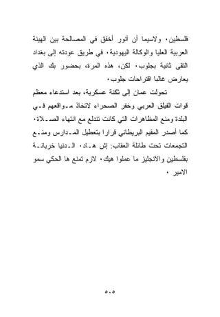 ‫ﻓﻠﺴﻁﻴﻥ٠ ﻭﻻﺴﻴﻤﺎ ﺃﻥ ﺃﻨﻭﺭ ﺃﺨﻔﻕ ﻓﻲ ﺍﻟﻤﺼﺎﻟﺤﺔ ﺒﻴﻥ ﺍﻟﻬﻴﺌﺔ‬
‫ﺍﻟﻌﺭﺒﻴﺔ ﺍﻟﻌﻠﻴﺎ ﻭﺍﻟﻭﻜﺎﻟﺔ ﺍﻟﻴﻬﻭﺩﻴﺔ٠ ﻓﻲ ﻁﺭﻴﻕ ﻋﻭﺩﺘﻪ ﺇﻟﻰ ﺒﻐﺩﺍﺩ‬
‫ﺍﻟﺘﻘﻰ ﺜﺎﻨﻴﺔ ﺒﺠﻠﻭﺏ٠ ﻟﻜﻥ، ﻫﺫﻩ ﺍﻟﻤﺭﺓ، ﺒﺤﻀﻭﺭ ﺒﻙ ﺍﻟﺫﻱ‬
                           ‫ﻴﻌﺎﺭﺽ ﻏﺎﻟﺒﺎ ﺍﻗﺘﺭﺍﺤﺎﺕ ﺠﻠﻭﺏ٠‬
                                          ‫ﹰ‬
‫ﺘﺤﻭﻟﺕ ﻋﻤﺎﻥ ﺇﻟﻰ ﺜﻜﻨﺔ ﻋﺴﻜﺭﻴﺔ، ﺒﻌﺩ ﺍﺴﺘﺩﻋﺎﺀ ﻤﻌﻅﻡ‬
‫ﻗﻭﺍﺕ ﺍﻟﻔﻴﻠﻕ ﺍﻟﻌﺭﺒﻲ ﻭﺨﻔﺭ ﺍﻟﺼﺤﺭﺍﺀ ﻻﺘﺨﺎﺫ ﻤـﻭﺍﻗﻌﻬﻡ ﻓـﻲ‬
‫ﺍﻟﺒﻠﺩﺓ ﻭﻤﻨﻊ ﺍﻟﻤﻅﺎﻫﺭﺍﺕ ﺍﻟﺘﻲ ﻜﺎﻨﺕ ﺘﻨﺩﻟﻊ ﻤﻊ ﺍﻨﺘﻬﺎﺀ ﺍﻟﺼـﻼﺓ٠‬
‫ﻜﻤﺎ ﺃﺼﺩﺭ ﺍﻟﻤﻘﻴﻡ ﺍﻟﺒﺭﻴﻁﺎﻨﻲ ﻗﺭﺍﺭﺍ ﺒﺘﻌﻁﻴل ﺍﻟﻤـﺩﺍﺭﺱ ﻭﻤﻨـﻊ‬
                      ‫ﹰ‬
‫ﺍﻟﺘﺠﻤﻌﺎﺕ ﺘﺤﺕ ﻁﺎﺌﻠﺔ ﺍﻟﻌﻘﺎﺏ: ﺇﺵ ﻫـﺎﺩ٠ ﺍﻟـﺩﻨﻴﺎ ﺨﺭﺒﺎﻨـﺔ‬
‫ﺒﻔﻠﺴﻁﻴﻥ ﻭﺍﻻﻨﺠﻠﻴﺯ ﻤﺎ ﻋﻤﻠﻭﺍ ﻫﻴﻙ٠ ﻻﺯﻡ ﺘﻤﻨﻊ ﻫﺎ ﺍﻟﺤﻜﻲ ﺴﻤﻭ‬
                                                ‫ﺍﻻﻤﻴﺭ ٠‬




                          ‫٥٠٥‬
 