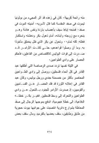 ‫ﻤﻨﻪ ﺭﺍﺌﺤﺔ ﻜﺭﻴﻬﺔ٠ ﻜﺎﻥ ﻓﻲ ﺯﻫﺩﻩ ﻗﺩ ﺁﺜﺭ ﺍﻟﻤﺠﻲﺀ ﻤﻥ ﺒﻭﻟﻭﻨﻴﺎ‬
‫ﻟﻴﻤﻭﺕ ﻓﻲ ﺼﻔﺩ ﺍﻟﻤﻘﺩﺴﺔ ﻜﻤﺎ ﻗﺎل ﻵﺴﺭﻴﻪ٠ ﺃﻤﻨﻴﺘﻪ ﺍﻟﻤﻭﺕ ﻓﻲ‬
‫ﺼﻔﺩ٠ ﻓﻤﻨﺤﻪ ﺇﻴﺎﻫﺎ ﺴﻴﻑ ﺒﺄﻋﺼﺎﺏ ﺒﺎﺭﺩﺓ ﻭﻨﻔﺱ ﻫﺎﺩﺌﺔ ﻭﻫـﻭ‬
‫ﻴﻨﺤﺭﻩ ﻤﻊ ﺯﻭﺠﺘﻪ ﻭﺃﺒﻨﺎﺌﻪ، ﺃﻤﺎﻡ ﺫﻫﻭل ﺒﻜﺭ ﻭﺩﻫﺸﺘﻪ ﻭﺍﺴﺘﻜﺒﺎﺭ‬
‫ﻓﻌﻠﺘﻪ: ﻜﻠﻪ ﺘﻤﺎﻡ٠٠ ﻭﺘﺤﻭل ﻋﻥ ﺒﻜﺭ ﺍﻟﺫﻱ ﻅل ﻴﺤﻤﻠﻕ ﻤﺄﺨﻭﺫﺍ‬
‫ﹰ‬
‫ﺒﻪ. ﻭﻤﺎ ﺃﻥ ﻭﺼﻠﻭﺍ ﻗﻭﺍﻋﺩﻫﻡ، ﺤﺘـﻰ ﻜﺎﻨـﺕ ﺍﻷﻭﺍﻤـﺭ ﻗـﺩ‬
‫ﺼـﺩﺭﺕ ﺇﻟﻰ ﻗﻭﺍﺕ ﺍﻟﺒﻭﻟﻴﺱ ﻟﻼﻗﺘﺼﺎﺹ ﻤﻥ ﺍﻟﻔﺎﻋﻠﻴﻥ، ﻓﺄﺤﻜﻡ‬
                          ‫ﺍﻟﺤﺼﺎﺭ ﻋﻠﻰ ﻭﺍﺩﻱ ﺍﻟﻁﻭﺍﺤﻴﻥ٠‬
‫ﻓﻲ ﺍﻟﻠﻴﻠﺔ ﻨﻔﺴﻬﺎ ﺘﺭﺩﺩ ﺼﺩﻯ ﺍﻟﺭﺼﺎﺼﺔ ﺍﻟﺘﻲ ﺃﻁﻠﻘﻬﺎ ﻋﺒﺩ‬
‫ﺍﻟﻘﺎﺩﺭ ﻓﻲ ﻜل ﺃﻨﺤﺎﺀ ﻓﻠﺴﻁﻴﻥ، ﻭﻭﺼل ﺇﻟﻰ ﻭﺍﺩﻱ ﺍﻟﻁـﻭﺍﺤﻴﻥ‬
‫ﺍﻟﻤﺤﺎﺼﺭ ﺒﺄﻜﺜﺭ ﻤﻥ ﺨﻤﺴﻤﺌﺔ ﺠﻨﺩﻱ ﻭﺭﺠل ﺒﻭﻟﻴﺱ، ﻭﻜﺄﻥ ﻋﺒﺩ‬
‫ﺍﻟﻘﺎﺩﺭ ﻓﻲ ﺇﻋﻼﻨﻪ ﺍﻟﺜﻭﺭﺓ ﻗﺩ ﻓﻙ ﺍﻟﺤﺼـﺎﺭ ﻋـﻥ ﺍﻟﻘﺴـﺎﻤﻴﻴﻥ‬
‫ﻭﺍﻟﻘﻭﻤﻴﻴﻥ، ﺇﺫ ﺼﺩﺭﺕ ﺍﻷﻭﺍﻤﺭ ﻟﻠﺠﻨﻭﺩ ﺒـﺎﻟﺘﺤﻭل ﻋـﻥ ﻭﺍﺩﻱ‬
‫ﺍﻟﻁﻭﺍﺤﻴﻥ ﻭﺍﻟﺘﺤﺭﻙ ﺇﻟﻰ ﻭﺴﻁ ﻓﻠﺴﻁﻴﻥ. ﻓﻐﻴـﺭ ﺒﻜـﺭ ﺨﻁﺘـﻪ‬
‫ﺍﻟﺩﻓﺎﻋﻴﺔ، ﺍﻟﻰ ﺨﻁﺔ ﻫﺠﻭﻤﻴﺔ، ﺍﻨﺩﻓﻊ ﺒﻤﻭﺠﺒﻬﺎ ﺍﻟﺭﺠﺎل ﺇﻟﻰ ﺼﻔﺩ‬
‫ﺍﻟﻤﺤﺎﻁﺔ ﺒﺸﻭﺍﺭﻉ ﺩﺍﺌﺭﻴﺔ ﺍﻨﺘﺼﺒﺕ ﻋﻠﻰ ﺠﻭﺍﻨﺒﻬﺎ ﺒﻴﻭﺕ ﺤﺠﺭﻴﺔ‬
‫ﻤﻥ ﻁﺎﺒﻕ ﻭﻁﺎﺒﻘﻴﻥ، ﺴﻘﻑ ﺒﻌﻀﻬﺎ ﺒﺎﻟﻘﺭﻤﻴﺩ ﻭﻤﺎل ﺴﻘﻑ ﺒﻌﺽ‬



                         ‫٤١٥‬
 