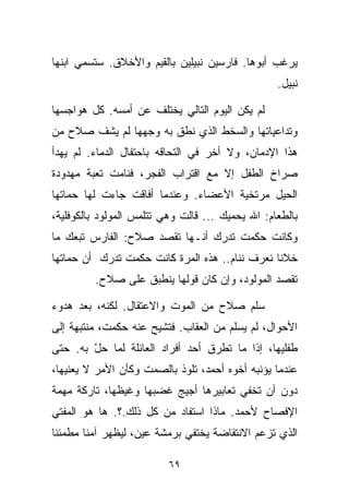 ‫ﻴﺭﻏﺏ ﺃﺒﻭﻫﺎ. ﻓﺎﺭﺴﻴﻥ ﻨﺒﻴﻠﻴﻥ ﺒﺎﻟﻘﻴﻡ ﻭﺍﻷﺨﻼﻕ. ﺴﺘﺴﻤﻲ ﺍﺒﻨﻬﺎ‬
                                                  ‫ﻨﺒﻴل.‬

‫ﻟﻡ ﻴﻜﻥ ﺍﻟﻴﻭﻡ ﺍﻟﺘﺎﻟﻲ ﻴﺨﺘﻠﻑ ﻋﻥ ﺃﻤﺴﻪ. ﻜل ﻫﻭﺍﺠﺴﻬﺎ‬
‫ﻭﺘﺩﺍﻋﻴﺎﺘﻬﺎ ﻭﺍﻟﺴﺨﻁ ﺍﻟﺫﻱ ﻨﻁﻕ ﺒﻪ ﻭﺠﻬﻬﺎ ﻟﻡ ﻴﺸﻑ ﺼﻼﺡ ﻤﻥ‬
‫ﻫﺫﺍ ﺍﻹﺩﻤﺎﻥ، ﻭﻻ ﺃ ﹼﺭ ﻓﻲ ﺍﻟﺘﺤﺎﻗﻪ ﺒﺎﺤﺘﻔﺎل ﺍﻟﺩﻤﺎﺀ. ﻟﻡ ﻴﻬﺩﺃ‬
                                    ‫ﺨ‬
‫ﺼﺭﺍﺥ ﺍﻟﻁﻔل ﺇﻻ ﻤﻊ ﺍﻗﺘﺭﺍﺏ ﺍﻟﻔﺠﺭ، ﻓﻨﺎﻤﺕ ﺘﻌﺒﺔ ﻤﻬﺩﻭﺩﺓ‬
‫ﺍﻟﺤﻴل ﻤﺭﺘﺨﻴﺔ ﺍﻷﻋﻀﺎﺀ. ﻭﻋﻨﺩﻤﺎ ﺃﻓﺎﻗﺕ ﺠﺎﺀﺕ ﻟﻬﺎ ﺤﻤﺎﺘﻬﺎ‬
‫ﺒﺎﻟﻁﻌﺎﻡ: ﺍﷲ ﻴﺤﻤﻴﻙ ... ﻗﺎﻟﺕ ﻭﻫﻲ ﺘﺘﻠﻤﺱ ﺍﻟﻤﻭﻟﻭﺩ ﺒﺎﻟﻜﻭﻓﻠﻴﺔ،‬
‫ﻭﻜﺎﻨﺕ ﺤﻜﻤﺕ ﺘﺩﺭﻙ ﺃﻨـﻬﺎ ﺘﻘﺼﺩ ﺼﻼﺡ: ﺍﻟﻔﺎﺭﺱ ﺘﺒﻌﻙ ﻤﺎ‬
‫ﺨ ﹰﻨﺎ ﻨﻌﺭﻑ ﻨﻨﺎﻡ.. ﻫﺫﻩ ﺍﻟﻤ ‪‬ﺓ ﻜﺎﻨﺕ ﺤﻜﻤﺕ ﺘﺩﺭﻙ ﺃﻥ ﺤﻤﺎﺘﻬﺎ‬
                          ‫ﺭ‬                       ‫ﻼ‬
         ‫ﺘﻘﺼﺩ ﺍﻟﻤﻭﻟﻭﺩ، ﻭﺇﻥ ﻜﺎﻥ ﻗﻭﻟﻬﺎ ﻴﻨﻁﺒﻕ ﻋﻠﻰ ﺼﻼﺡ.‬

‫ﺴﻠﻡ ﺼﻼﺡ ﻤﻥ ﺍﻟﻤﻭﺕ ﻭﺍﻻﻋﺘﻘﺎل. ﻟﻜﻨﻪ، ﺒﻌﺩ ﻫﺩﻭﺀ‬
‫ﺍﻷﺤﻭﺍل، ﻟﻡ ﻴﺴﻠﻡ ﻤﻥ ﺍﻟﻌﻘﺎﺏ. ﻓﺘﺸﻴﺢ ﻋﻨﻪ ﺤﻜﻤﺕ، ﻤﻨﺘﺒﻬﺔ ﺇﻟﻰ‬
‫ﻁﻔﻠﻴﻬﺎ، ﺇﺫﺍ ﻤﺎ ﺘﻁﺭﻕ ﺃﺤﺩ ﺃﻓﺭﺍﺩ ﺍﻟﻌﺎﺌﻠﺔ ﻟﻤﺎ ﺤل ﺒﻪ. ﺤﺘﻰ‬
        ‫ّ‬
‫ﻋﻨﺩﻤﺎ ﻴﺅﻨﺒﻪ ﺃﺨﻭﻩ ﺃﺤﻤﺩ، ﺘﻠﻭﺫ ﺒﺎﻟﺼﻤﺕ ﻭﻜﺄﻥ ﺍﻷﻤﺭ ﻻ ﻴﻌﻨﻴﻬﺎ،‬
‫ﺩﻭﻥ ﺃﻥ ﺘﺨﻔﻲ ﺘﻌﺎﺒﻴﺭﻫﺎ ﺃﺠﻴﺞ ﻏﻀﺒﻬﺎ ﻭﻏﻴﻅﻬﺎ، ﺘﺎﺭﻜﺔ ﻤﻬﻤﺔ‬
‫ﺍﻹﻓﺼﺎﺡ ﻷﺤﻤﺩ. ﻤﺎﺫﺍ ﺍﺴﺘﻔﺎﺩ ﻤﻥ ﻜل ﺫﻟﻙ.؟. ﻫﺎ ﻫﻭ ﺍﻟﻤﻔﺘﻲ‬
‫ﺍﻟﺫﻱ ﺘﺯﻋﻡ ﺍﻻﻨﺘﻔﺎﻀﺔ ﻴﺨﺘﻔﻲ ﺒﺭﻤﺸﺔ ﻋﻴﻥ، ﻟﻴﻅﻬﺭ ﺁﻤﻨﺎ ﻤﻁﻤﺌﻨﺎ‬
‫ﹰ‬      ‫ﹰ‬

                          ‫٩٦‬
 