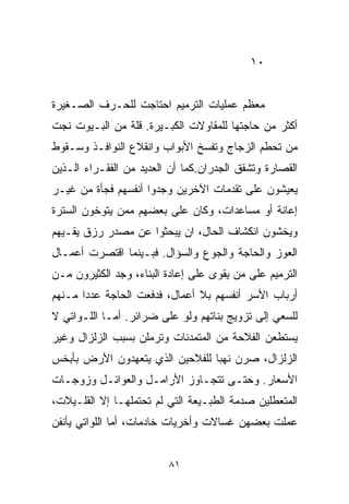 ‫٠١‬


‫ﻤﻌﻅﻡ ﻋﻤﻠﻴﺎﺕ ﺍﻟﺘﺭﻤﻴﻡ ﺍﺤﺘﺎﺠﺕ ﻟﻠﺤـﺭﻑ ﺍﻟﺼـﻐﻴﺭﺓ‬
‫ﺃﻜﺜﺭ ﻤﻥ ﺤﺎﺠﺘﻬﺎ ﻟﻠﻤﻘﺎﻭﻻﺕ ﺍﻟﻜﺒـﻴﺭﺓ. ﻗﹼﺔ ﻤﻥ ﺍﻟﺒـﻴﻭﺕ ﻨﺠﺕ‬
                ‫ﻠ‬
‫ﻤﻥ ﺘﺤﻁﻡ ﺍﻟﺯﺠﺎﺝ ﻭﺘﻔﺴﺦ ﺍﻷﺒﻭﺍﺏ ﻭﺍﻨﻘﻼﻉ ﺍﻟﻨﻭﺍﻓـﺫ ﻭﺴـﻘﻭﻁ‬
‫ﺍﻟﻘﺼﺎﺭﺓ ﻭﺘﺸﻘﻕ ﺍﻟﺠﺩﺭﺍﻥ.ﻜﻤﺎ ﺃﻥ ﺍﻟﻌﺩﻴﺩ ﻤﻥ ﺍﻟﻔﻘـﺭﺍﺀ ﺍﻟـﺫﻴﻥ‬
‫ﻴﻌﻴﺸﻭﻥ ﻋﻠﻰ ﺘﻘﺩﻤﺎﺕ ﺍﻵﺨﺭﻴﻥ ﻭﺠﺩﻭﺍ ﺃﻨﻔﺴﻬﻡ ﻓﺠﺄﺓ ﻤﻥ ﻏﻴـﺭ‬
‫ﺇﻋﺎﻨﺔ ﺃﻭ ﻤﺴﺎﻋﺩﺍﺕ، ﻭﻜﺎﻥ ﻋﻠﻰ ﺒﻌﻀﻬﻡ ﻤﻤﻥ ﻴﺘﻭﺨﻭﻥ ﺍﻟﺴﺘﺭﺓ‬
‫ﻭﻴﺨﺸﻭﻥ ﺍﻨﻜﺸﺎﻑ ﺍﻟﺤﺎل، ﺍﻥ ﻴﺒﺤﺜﻭﺍ ﻋﻥ ﻤﺼﺩﺭ ﺭﺯﻕ ﻴﻘـﻴﻬﻡ‬
‫ﺍﻟﻌﻭﺯ ﻭﺍﻟﺤﺎﺠﺔ ﻭﺍﻟﺠﻭﻉ ﻭﺍﻟﺴﺅﺍل. ﻓﺒـﻴﻨﻤﺎ ﺍﻗﺘﺼﺭﺕ ﺃﻋﻤـﺎل‬
‫ﺍﻟﺘﺭﻤﻴﻡ ﻋﻠﻰ ﻤﻥ ﻴﻘﻭﻯ ﻋﻠﻰ ﺇﻋﺎﺩﺓ ﺍﻟﺒﻨﺎﺀ، ﻭﺠﺩ ﺍﻟﻜﺜﻴﺭﻭﻥ ﻤـﻥ‬
‫ﺃﺭﺒﺎﺏ ﺍﻷﺴﺭ ﺃﻨﻔﺴﻬﻡ ﺒﻼ ﺃﻋﻤﺎل، ﻓﺩﻓﻌﺕ ﺍﻟﺤﺎﺠﺔ ﻋﺩﺩﺍ ﻤـﻨﻬﻡ‬
      ‫ﹰ‬
‫ﻟﻠﺴﻌﻲ ﺇﻟﻰ ﺘﺯﻭﻴﺞ ﺒﻨﺎﺘﻬﻡ ﻭﻟﻭ ﻋﻠﻰ ﻀﺭﺍﺌﺭ. ﺃﻤـﺎ ﺍﻟﻠـﻭﺍﺘﻲ ﻻ‬
‫ﻴﺴﺘﻁﻌﻥ ﺍﻟﻔﻼﺤﺔ ﻤﻥ ﺍﻟﻤﺘﻤﺩﻨﺎﺕ ﻭﺘﺭﻤﻠﻥ ﺒﺴﺒﺏ ﺍﻟﺯﻟﺯﺍل ﻭﻏﻴﺭ‬
‫ﺍﻟﺯﻟﺯﺍل، ﺼﺭﻥ ﻨﻬﺒﺎ ﻟﻠﻔﻼﺤﻴﻥ ﺍﻟﺫﻱ ﻴﺘﻌﻬﺩﻭﻥ ﺍﻷﺭﺽ ﺒﺄﺒﺨﺱ‬
                                ‫ﹰ‬
‫ﺍﻷﺴﻌﺎﺭ. ﻭﺤﺘـﻰ ﺘﺘﺠـﺎﻭﺯ ﺍﻷﺭﺍﻤـل ﻭﺍﻟﻌﻭﺍﺌـل ﻭﺯﻭﺠـﺎﺕ‬
‫ﺍﻟﻤﺘﻌﻁﻠﻴﻥ ﺼﺩﻤﺔ ﺍﻟﻁﺒـﻴﻌﺔ ﺍﻟﺘﻲ ﻟﻡ ﺘﺤﺘﻤﻠﻬـﺎ ﺇﻻ ﺍﻟﻘﻠـﻴﻼﺕ،‬
‫ﻋﻤﻠﺕ ﺒﻌﻀﻬﻥ ﻏ ‪‬ﺎﻻﺕ ﻭﺃﺨﺭﻴﺎﺕ ﺨﺎﺩﻤﺎﺕ، ﺃﻤﺎ ﺍﻟﻠﻭﺍﺘﻲ ﻴﺄﻨﻔﻥ‬
                                     ‫ﺴ‬


                         ‫١٨‬
 