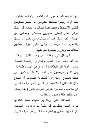 ‫ﻨﺎﺩﺭﺍ ﻤﺎ ﻴﻠﺘﺌﻡ ﺍﻟﺠﻤﻴﻊ ﺤﻭل ﻤﺎﺌﺩﺓ ﺍﻟﻁﻌﺎﻡ. ﻓﻬﺫﻩ ﺍﻟﻌﺼﺎﺒﺔ ﻟﻴﺴﺕ‬
                                                    ‫ﹰ‬
‫ﻋﺎﺌﻠﺔ ﺃﻭ ﹰ، ﻭﻟﻴﺴﻭﺍ ﺼﻌﺎﻟﻴﻙ ﻤﺘﺸﺭﺩﻴﻥ. ﺒل ﻋﺴﻜﺭ ﻤﺤﻜﻭﻤﻴﻥ‬
                                        ‫ﻻ‬
‫ﻟﻠﻨﻅﺎﻡ ﻭﺍﻻﻨﻀﺒﺎﻁ ﻭﻋﻠﻴﻬﻡ ﺃﻴﻀﺎ ﻤﻬﻤﺎﺕ ﻭﻭﺍﺠﺒﺎﺕ. ﻜﺎﻥ ﻫﻨﺎﻙ‬
                        ‫ﹰ‬
‫ﺤﺭﺍﺱ ﻋﻠﻰ ﺍﻟﻤﻌﺎﺒﺭ ﻤﺩﺠﺠﻴﻥ ﺒﺎﻟﺴﻼﺡ، ﻭﻤﺨﺘﻔﻴﻥ ﻋﻥ‬
‫ﺍﻷﻨﻅﺎﺭ. ﻜﺎﻥ ﻫﻨﺎﻙ ﻗﺎﺩﺓ ﻤﻨـﻬﻤﻜﻭﻥ ﻓﻲ ﺘﻘﻴﻴﻡ ﻤﺎ ﺤﺼل‬
‫ﻭﺍﻟﺘﺨﻁﻴﻁ ﻟﻤﺎ ﺴﻴﺤﺼل، ﻭﻜﺎﻥ ﺒﻴﻨﻬﻡ ﺃﻓﺭﺍﺩ ﻴﻘﺒﻀﻭﻥ‬
                   ‫ﻤﻜﺎﻓﺂﺘـﻬﻡ، ﻭﺁﺨﺭﻭﻥ ﻴﺤﺴﺩﻭﻨـﻬﻡ ﻋﻠﻴﻬﺎ.‬
‫ﻜﺎﻥ ﻜل ﺸﻲﺀ ﻴﺨﺘﻠﻑ ﻋﻥ ﺭﺼﺩ ﺍﻟﻔﺘﻴﺎﻥ، ﻭﻴﺨﺘﻠﻑ‬
‫ﻋﻤﺎ ﺃﻟﻔﻪ ﺴﻴﻑ، ﺴﻭﻯ ﺍﻟﻤﻌﺎﺒﺭ ﻭﺍﻟﺠﺩﺭﺍﻥ. ﻭﺒﺎﻟﻨﺴﺒﺔ ﻟﻠﻌﺼﺒﺔ،‬
‫ﻟﻡ ﻴﻜﻥ ﻤﺄﻟﻭﻓﺎ ﻋﻠﻰ ﺍﻹﻁﻼﻕ، ﺃﻥ ﺘﺩﻭﻱ ﻓﻲ ﺍﻷﻨﺤﺎﺀ ﻁﻠﻘﺔ ﻨﺎﺭ.‬
                                       ‫ﹰ‬
‫ﻟﻴﺱ ﻷﻨـﻬﻡ ﺤﺭﻴﺼﻭﻥ ﻋﻠﻰ ﺍﻟﻌﺘﺎﺩ ﻭﻻ ﻷﻨـﻬﻡ ﻜﺒﺭﻭﺍ ﻋﻠﻰ‬
‫ﺍﻟﻌﺒﺙ ﺒﺎﻟﺴﻼﺡ. ﻭﻟﻜﻥ ﻷﻥ ﺍﻟﻌﺴﻜﺭﻴﺔ ﻋﻠﻤﺘـﻬﻡ ﺃﻥ ﺍﻟﺴﻼﺡ‬
‫ﻴﺴﺘل ﻓﻘﻁ ﻟﻠﻘﺘل ﺃﻭ ﺍﻟﺘﻨﻅﻴﻑ ﺃﻭ ﺍﻟﺘﺒﺩﻴل. ﻓﺄﺴﺭﻋﻭﺍ ﻤﻊ ﺍﻟﺩﻭﻱ،‬
‫ﺇﻟﻰ ﺴﻼﺤﻬﻡ ﻭﺍﺴﺘﺠﺎﺒﻭﺍ ﻟﻸﻭﺍﻤﺭ ﺍﻟﺴﺭﻴﻌﺔ ﺒﺎﻟﺘﻭﺯﻉ ﻫﻨﺎ ﻭﻫﻨﺎﻙ،‬
                        ‫ﻭﻫﻡ ﻴﻁﻠﻘﻭﻥ ﺒﺜﻘﺔ ﻭﻴﺼﻭﺒﻭﻥ ﺒﺎﺘﻘﺎﻥ.‬
‫ﻓﺎﻟﻤﺒﺎﻏﺘﺔ ﺍﻟﺘﻲ ﺍﺭﺒﻜﺘـﻬﻡ ﻟﺩﻗﻴﻘﺔ، ﺴﻘﻁ ﺨﻼﻟـﻬﺎ‬
‫ﺤﺎﺭﺱ ﺍﻟﺒﺎﺏ، ﺠﻌﻠﺘـﻬﻡ ﻓﻲ ﺩﻗﻴﻘﺔ ﺃﺨﺭﻯ ﻴﺭﺩﻭﻥ ﺍﻟﻤﺒﺎﻏﺘﻴﻥ‬
‫ﻋﻠﻰ ﺃﻋﻘﺎﺒﻬﻡ ﻤﺨﻠﻔﻴﻥ ﻭﺭﺍﺀﻫﻡ ﺨﻤﺴﺔ ﻗﺘﻠﻰ. ﺤﺘﻰ ﺴﻴﻑ ﺍﻟﺫﻱ ﻻ‬


                          ‫٧٥١‬
 