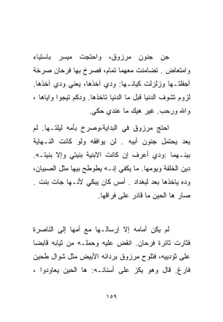 ‫ﺠﻥ ﺠﻨﻭﻥ ﻤﺭﺯﻭﻕ، ﻭﺍﺤﺘﺠﺕ ﻤﻴﺴﺭ ﺒﺎﺴﺘﻴﺎﺀ‬
‫ﻭﺍﻤﺘﻌﺎﺽ . ﺘﻀﺎﻤﻨﺕ ﻤﻌﻬﻤﺎ ﺘﻤﺎﻡ، ﻓﺼﺭﺥ ﺒﻬﺎ ﻓﺭﺤﺎﻥ ﺼﺭﺨﺔ‬
‫ﺃﺠﻔﻠﺘـﻬﺎ ﻭﺯﻟﺯﻟﺕ ﻜﻴﺎﻨـﻬﺎ: ﻭ ‪‬ﻱ ﺁﺨﺫﻫﺎ، ﻴﻌﻨﻲ ﻭﺩﻱ ﺁﺨﺫﻫﺎ.‬
                        ‫ﺩ‬
‫ﻟﺯﻭﻡ ﺘﺸﻭﻑ ﺍﻟﺩﻨﻴﺎ ﻗﺒل ﻤﺎ ﺍﻟﺩﻨﻴﺎ ﺘﺎﺨﺫﻫﺎ. ﻭ ‪‬ﻜﻡ ﺘﻴﺠﻭﺍ ﻭﺍﻴﺎﻫﺎ ،‬
                 ‫ﺩ‬
                    ‫ﻭﺍﷲ ﻭﺭﺤﺏ. ﻏﻴﺭ ﻫﻴﻙ ﻤﺎ ﻋﻨﺩﻱ ﺤﻜﻲ.‬

‫ﺍﺤﺘﺞ ﻤﺭﺯﻭﻕ ﻓﻲ ﺍﻟﺒﺩﺍﻴﺔ،ﻭﺼﺭﺥ ﺒﺄﻤﻪ ﻟﻴﻠﺘـﻬﺎ. ﻟﻡ‬
‫ﻴﻌﺩ ﻴﺤﺘﻤل ﺠﻨﻭﻥ ﺃﺒﻴﻪ . ﻟﻥ ﻴﻭﺍﻓﻘﻪ ﻭﻟﻭ ﻜﺎﻨﺕ ﺍﻟﻨـﻬﺎﻴﺔ‬
‫ﺒﻴﻨـﻬﻤﺎ :ﻭ ‪‬ﻱ ﺃﻋﺭﻑ ﺇﻥ ﻜﺎﻨﺕ ﺍﻻﺒﻨﻴﺔ ﺒﻨﻴﺘﻲ ﻭﺇﻻ ﺒﻨﻴﺘـﻪ.‬
                                       ‫ﺩ‬
‫ﺩﻴﻥ ﺍﻟﺨﻠﻔﺔ ﻭﻴﻭﻤﻬﺎ. ﻤﺎ ﻴﻜﻔﻲ ﺇﻨـﻪ ﻴﻁﻭﻁﺢ ﺒﻴﻬﺎ ﻤﺜل ﺍﻟﺼﺒﻴﺎﻥ،‬
‫ﻭ ‪‬ﻩ ﻴﺎﺨﺫﻫﺎ ﺒﻌﺩ ﻟﺒﻐﺩﺍﺩ . ﺃﻤﺱ ﻜﺎﻥ ﻴﺒﻜﻲ ﻷﻨـﻬﺎ ﺠﺎﺕ ﺒﻨﺕ .‬
                                                  ‫ﺩ‬
                        ‫ﺼﺎﺭ ﻫﺎ ﺍﻟﺤﻴﻥ ﻤﺎ ﻗﺎﺩﺭ ﻋﻠﻰ ﻓﺭﺍﻗﻬﺎ.‬



‫ﻟﻡ ﻴﻜﻥ ﺃﻤﺎﻤﻪ ﺇﻻ ﺇﺭﺴﺎﻟـﻬﺎ ﻤﻊ ﺃﻤﻬﺎ ﺇﻟﻰ ﺍﻟﻨﺎﺼﺭﺓ‬
‫ﻓﺜﺎﺭﺕ ﺜﺎﺌﺭﺓ ﻓﺭﺤﺎﻥ. ﺍﻨﻘﺽ ﻋﻠﻴﻪ ﻭﺤﻤﻠـﻪ ﻤﻥ ﺜﻴﺎﺒﻪ ﻗﺎﺒﻀﺎ‬
‫ﹰ‬
‫ﻋﻠﻰ ﺜﺅﺩﻴﻴﻪ، ﻓﺘﻠﻭﺡ ﻤﺭﺯﻭﻕ ﺒﺭﺩﺍﺌﻪ ﺍﻷﺒﻴﺽ ﻤﺜل ﺸﻭﺍل ﻁﺤﻴﻥ‬
‫ﻓﺎﺭﻍ. ﻗﺎل ﻭﻫﻭ ﻴﻜﺯ ﻋﻠﻰ ﺃﺴﻨﺎﻨـﻪ: ﻫﺎ ﺍﻟﺤﻴﻥ ﻴﻌﺎﻭﺩﻭﺍ ،‬


                           ‫٩٥١‬
 