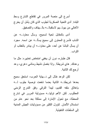 ‫ﺃﺴﺭﻉ ﺇﻟﻰ ﻤﻨﺼﺔ ﺍﻟﻤﺭﻭﺭ ﻓﻲ ﺘﻘﺎﻁﻊ ﺍﻟﺸﺎﺭﻉ ﻭﺴﻁ‬
‫ﺍﻟﺒﻠﺩﺓ. ﺃﺩﻯ ﺍﻟﺘﺤﻴﺔ ﺍﻟﻌﺴﻜﺭﻴﺔ ﻟﺠﻠﻭﺏ ﺍﻟﺫﻱ ﻜﺎﻥ ﻴﺄﻤل ﺃﻥ ﻴﺨﺭﺝ‬
      ‫ﺍﻷﻫﺎﻟﻲ ﻤﻥ ﺒﻴﻭﺘـﻬﻡ ﻻﺴﺘﻘﺒﺎﻟـﻪ ﺒﺎﻟـﻬﺘﺎﻑ ﻭﺍﻟﺘﺼﻔﻴﻕ.‬

‫ﺃﺩﻯ ﺒﺎﻟﻤﻘﺎﺒل ﺘﺤﻴﺔ ﻟﺴﻤﻴﺢ، ﻭﺴﺄل ﻤﻌﺎﻭﻨـﻪ ﻋﻥ‬
‫ﺍﻟﺸﺎﺏ ﻓﺄﺴﺭﻉ ﺍﻟﻤﻌﺎﻭﻥ ﺇﻟﻰ ﺴﻤﻴﺢ ﻴﺴﺄﻟـﻪ ﻋﻥ ﺍﺴﻤﻪ. ﻤﺠﺭﺩ‬
‫ﺃﻥ ﻴﺴﺄل ﺍﻟﺒﺎﺸﺎ ﻋﻥ ﺃﺤﺩ، ﻋﻠﻰ ﻤﻌﺎﻭﻨـﻪ ﺃﻥ ﻴﺒﺎﺩﺭ ﺒﺎﻟﻌﻘﺎﺏ ﺃﻭ‬
                                                 ‫ﺍﻟﺜﻭﺍﺏ.‬

‫ﻗﺎل ﻁﺒﺎﺭﻩ، ﺩﻭﻥ ﺃﻥ ﻴﺨﻔﻲ ﺍﻤﺘﻌﺎﺽ ﺘﻌﺎﺒﻴﺭﻩ: ﻤﺜل ﻤﺎ‬
‫ﻭﻋﺩﺘﻙ. ﻫﺎﻱ ﺸﺭﻴﻁﺔ. ﻭﺇﺫﺍ ﺒﺘﻀل ﻨﺸﻴﻁ ﻭﻤﺎﺸﻲ ﺩﻏﺭﻱ، ﻭﻋﺩ‬
                                        ‫ﺃﺭﺠﻊ ﻟﻙ ﺍﻟﺜﺎﻨﻴﺔ.‬

‫ﻟﻜﻥ ﺍﻟﻭﻋﺩ ﻁﺎل ﺇﻟﻰ ﻨـﻬﺎﻴﺔ ﺍﻟﺤﺭﺏ، ﺍﺴﺘﺤﻕ ﺴﻤﻴﺢ‬
‫ﺒﻌﺩﻫﺎ ﺸﺭﻴﻁﺘـﻪ ﺍﻟﺜﺎﻨﻴﺔ ﺒﻌﺩﻤﺎ ﺸﻔﻌﺕ ﺘﻭﺼﻴﺔ ﺠﻠﻭﺏ ﻟـﻪ‬
‫ﺒﺈﻏﻼﻕ ﻤﻠﻔﻪ ﺍﻟﻘﺩﻴﻡ، ﻟﻴﺒﺩﺃ ﺍﻟﺘﺭﻗﻲ ﻭﻓﻕ ﺍﻟﺘﺩﺭﺝ ﺍﻟﺯﻤﻨﻲ‬
‫ﺍﻟﻤﻁﻠﻭﺏ. ﻟﻜﻥ ﺍﻷﻫﻡ ﺘﻭﻟﻴﺘـﻪ ﻤﺴﺅﻭﻟﻴﺔ ﺍﻟﻤﺭﻭﺭ ﻓﻲ ﺸﺎﺭﻉ‬
‫ﺍﻟﻤﺤﻁﺔ، ﻤﻊ ﺘﺤﻭل ﺍﻹﻤﺎﺭﺓ ﺇﻟﻰ ﻤﻤﻠﻜﺔ ﺒﻌﺩ ﻨﺤﻭ ﻋﺎﻡ ﻤﻥ‬
‫ﺍﺴﺘﺴﻼﻡ ﺍﻷﻟﻤﺎﻥ. ﻟﺘﺅﻭل ﺍﻟﻜﺜﻴﺭ ﻤﻥ ﻤﺴﺅﻭﻟﻴﺎﺕ ﺍﻟﺠﻴﺵ ﺍﻟﻤﺩﻨﻴﺔ‬
                                   ‫ﺇﻟﻰ ﺍﻟﺴﻠﻁﺎﺕ ﺍﻟﺘﻨﻔﻴﺫﻴﺔ.‬


                         ‫٧٩١‬
 