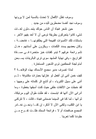 ‫ﻭﺴﻭﻑ ﺘﻅل ﺍﻷﻓﻌﺎل ﻻ ﺘﺤﺩﺙ ﺒﺎﻟﻨﺴﺒﺔ ﻟﻤﻥ ﻻ ﻴﺭﻭﻨﻬﺎ‬
              ‫ﻭﺴﻭﻑ ﻨﺠﺩ ﺃﻨﻔﺴﻨﺎ ﻤﻀﻁﺭﻴﻥ ﻟﻠﺒﺩﺀ ﻤﻥ ﺠﺩﻴﺩ .‬
‫ﺤﻴﻥ ﺘﺸﻌﺭ ﻓﺠﺄﺓ ﺃﻥ ﺍﻟﻨﺎﺱ ﺤﻭﻟﻙ ﻴﺘﺤـﺩﺜﻭﻥ ﻟﻐـﺎﺕ‬
‫ﺸﺘﻰ، ﻜﺎﻨﻭﺍ ﻴﺘﺤﺭﻜﻭﻥ ﺒﻁﺭﻴﻘﺔ ﺘﻭﺤﻰ ﺃﻥ ﻻ ﺃﺤﺩ ﻴﻔﻬﻡ ﺍﻵﺨﺭ ،‬
‫ﺒﺎﺴﺘﺜﻨﺎﺀ ﺘﻠﻙ ﺍﻷﺼﻭﺍﺕ ﺍﻟﻘﺒﻴﺤﺔ ﺍﻟﺘﻰ ﻴﻁﻠﻘﻭﻨﻬـﺎ ، ﻏﺎﻤﻀـﺔ ،‬
‫ﻭﻜﺎﻥ ﺒﻌﻀﻬﻡ ﻴﺴﺩﺩ ﺍﻟﻠﻜﻤﺎﺕ ، ﻭﻴﻜﺯﻭﻥ ﻋﻠﻰ ﺃﺴﻨﺎﻨﻬﻡ ، ﻫـل‬
‫ﺘﺸﻡ ﺭﺍﺌﺤﺔ ﻋﺭﻗﻬﻡ ؟ ﺘﺒﺩﻭ ﻜﻔﺘﺎﺕ ﺨﺒﺯ ﻤﺘﺨﻤﺭﺓ ﻓـﻰ ﻤﺴـﻘﺎﺓ‬
‫ﺍﻟﻔﺭﺍﺭﻴﺞ ، ﻭﻓﻰ ﻨﻬﺎﻴﺔ ﺍﻟﻤﺸﻬﺩ ﺴﻭﻯ ﺘﺭﻯ ﺍﻟﺒﺎﻟﺭﻴﻨﺎﺕ ﻴﺴـﺒﺤﻥ‬
              ‫ﺃﻤﺎﻡ ﻟﺠﻨﺔ ﺍﻟﻤﺤﻜﻤﻴﻥ ﺫﻭﻯ ﺍﻟﺸﻌﻭﺭ ﺍﻟﻤﺴﺘﻌﺎﺭﺓ .‬
‫ﻟﻤﺎﺫﺍ ﺘﺼﺭﻑ ﻤﺩﻴﺭ ﻤﺠﻤﻊ ﺍﻷﺴﻤﺎﻙ ﺒﻬﺫﻩ ﺍﻟﻭﻗﺎﺤـﺔ ؟‬
‫ﻜﻴﻑ ﺨﻤﻥ ﺃﻨﻨﻰ ﻟﻥ ﺃﻨﻔﻌل ﻟﻭ ﻏﺎﺯﻟﻬﺎ ﺒﻌﺒﺎﺭﺍﺕ ﻤﻜﺸﻭﻓﺔ ، ﺜـﻡ‬
‫ﺃﻨﻨﻰ ﻋﻠﻰ ﺴﺒﻴل ﺍﻟﻜﺒﺭﻴﺎﺀ ، ﻟﻡ ﺃﺘﺎﺒﻊ ﺍﺜﺭ ﻜﻠﻤﺎﺘﻪ ﻋﻠﻰ ﻭﺠﻬﻬﺎ ،‬
‫ﻟﻘﺩ ﺨﺠﻠﺕ ﻤﻥ ﺍﻻﻟﺘﻔﺎﺕ ﺨﻠﻔﻰ ﺤﻴﺙ ﻜﻨﺕ ﺃﺴﺒﻘﻬﺎ ﺒﺨﻁﻭﺓ ، ﻭﻤﺎ‬
‫ﺃﺩﺭﺍﻨﻰ ﺍﻵﻥ ﺃﺍﻨﻬﺎ ﻗﺩ ﺍﺒﺘﺴﻤﺕ ، ﻟﻘﺩ ﻅﻠﺕ ﻁﻭﺍل ﺍﻟﻴﻭﻡ ﻤﺭﺘﺒﻜﺔ،‬
‫ﺜﻡ ﺃﻨﻬﺎ ، ﻟﻤﺎ ﻜﻨﺎ ﻓﻰ ﺍﻟﺴﻴﻨﻤﺎ ﻀﻤﺘﻨﻰ ﻓﺠﺎﺓ ، ﻗﺎﻟﺕ ، ﻻ ﺘﺘﺭﻜﻨﻰ‬
‫ﻴﺎ ﺍﺒﻥ ﺍﻟﻜﻠﺏ، ﻭﻟﻜﻨﻰ ﺍﻵﻥ ﻻ ﺃﺫﻜﺭ، ﺇﻥ ﻜﻨـﺎ ﻭﻨﺤـﻥ ﻨﻐـﺎﺩﺭ‬
‫ﺍﻟﻤﺠﻤﻊ ﺼﺎﻓﺤﻨﺎﻩ ﺃﻡ ﻻ ، ﻓﺭﺍﺌﺤﺔ ﺍﻟﺴﻤﻙ ﻅﻠـﺕ ﺘﻔـﻭﺡ ﻤـﻥ‬
                                      ‫ﺠﻠﻭﺩﻨﺎ ﻜﻠﻤﺎ ﺘﻌﺭﻴﻨﺎ .‬
 