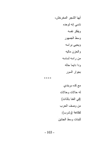 ‫ﺃﻴﻬﺎ ﺍﻟﺸﺠﺭ ﺍﻟﻤﺨﺭﺨﺵ،‬
                ‫ﻨﺎﺴﻲ ﺇﻨﻪ ﻟﻭﺤﺩﻩ‬
                   ‫ﻭﻴﻔﻜﺭ ﻨﻔﺴﻪ‬
                 ‫ﻭﺴﻁ ﺍﻟﺠﻤﻬﻭﺭ‬
                 ‫ﻭﻴﺤﻴﻲ ﺒﺭﺍﺴﻪ‬
                 ‫ﻭﺍﻟﺤﺯﻥ ﻤﺎﻟﻴﻪ‬
               ‫ﻤﻥ ﺭﺍﺴﻪ ﻟﺴﺎﺴﻪ‬
                 ‫ﻭﺩﺍ ﺩﺍﻴﻤﺎ ﺤﺎﻟﻪ‬
                  ‫ﺒﺠﻭﺍﺭ ﺍﻟﺴﻭﺭ‬
‫****‬
                ‫ﻤﻊ ﻜﺩﻩ ﺒﺭﺒﻨﺩﻱ‬
             ‫ﻟﻪ ﺤﺎﻻﺕ ﻭﺤﺎﻻﺕ‬
              ‫)ﻓﻲ ﺍﻟﻐﻨﺎ ﺒﺎﻟﺫﺍﺕ(‬
             ‫ﻤﻥ ﻭﺼﻑ ﺍﻟﺤﺭﺏ‬
              ‫ﻟﻔﻜﺎﻫﺔ )ﻭﺸﺭﺏ(:‬
            ‫ﻟﻠﺒﻨﺎﺕ ﻭﺴﻁ ﺍﻟﺠﻨﺎﻴﻥ‬


‫- 301 -‬
 