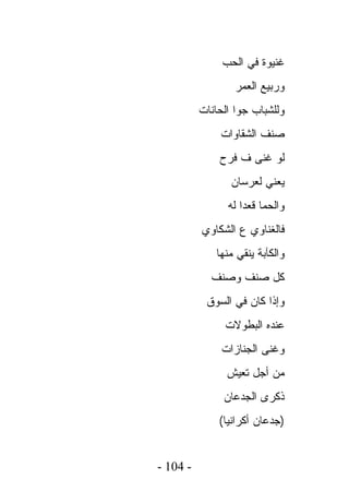 ‫ﻏﻨﻴﻭﺓ ﻓﻲ ﺍﻟﺤﺏ‬
                  ‫ﻭﺭﺒﻴﻊ ﺍﻟﻌﻤﺭ‬
          ‫ﻭﻟﻠﺸﺒﺎﺏ ﺠﻭﺍ ﺍﻟﺤﺎﻨﺎﺕ‬
              ‫ﺼﻨﻑ ﺍﻟﺸﻘﺎﻭﺍﺕ‬
              ‫ﻟﻭ ﻏﻨﻰ ﻑ ﻓﺭﺡ‬
                 ‫ﻴﻌﻨﻲ ﻟﻌﺭﺴﺎﻥ‬
                ‫ﻭﺍﻟﺤﻤﺎ ﻗﻌﺩﺍ ﻟﻪ‬
          ‫ﻓﺎﻟﻐﻨﺎﻭﻱ ﻉ ﺍﻟﺸﻜﺎﻭﻱ‬
             ‫ﻭﺍﻟﻜﺂﺒﺔ ﻴﻨﻘﻲ ﻤﻨﻬﺎ‬
            ‫ﻜل ﺼﻨﻑ ﻭﺼﻨﻑ‬
           ‫ﻭﺇﺫﺍ ﻜﺎﻥ ﻓﻲ ﺍﻟﺴﻭﻕ‬
               ‫ﻋﻨﺩﻩ ﺍﻟﺒﻁﻭﻻﺕ‬
               ‫ﻭﻏﻨﻰ ﺍﻟﺠﻨﺎﺯﺍﺕ‬
                ‫ﻤﻥ ﺃﺠل ﺘﻌﻴﺵ‬
               ‫ﺫﻜﺭﻯ ﺍﻟﺠﺩﻋﺎﻥ‬
              ‫)ﺠﺩﻋﺎﻥ ﺃﻜﺭﺍﻨﻴﺎ(‬


‫- 401 -‬
 