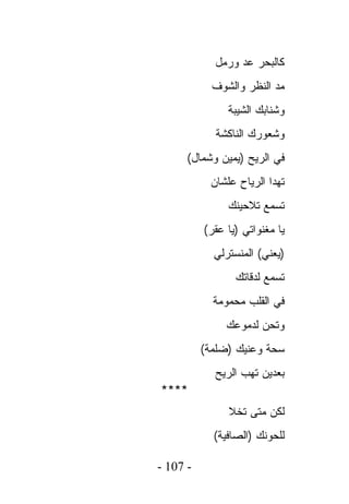 ‫ﻜﺎﻟﺒﺤﺭ ﻋﺩ ﻭﺭﻤل‬
            ‫ﻤﺩ ﺍﻟﻨﻅﺭ ﻭﺍﻟﺸﻭﻑ‬
               ‫ﻭﺸﻨﺎﺒﻙ ﺍﻟﺸﻴﺒﺔ‬
            ‫ﻭﺸﻌﻭﺭﻙ ﺍﻟﻨﺎﻜﺸﺔ‬
      ‫ﻓﻲ ﺍﻟﺭﻴﺢ )ﻴﻤﻴﻥ ﻭﺸﻤﺎل(‬
           ‫ﺘﻬﺩﺍ ﺍﻟﺭﻴﺎﺡ ﻋﻠﺸﺎﻥ‬
               ‫ﺘﺴﻤﻊ ﺘﻼﺤﻴﻨﻙ‬
          ‫ﻴﺎ ﻤﻐﻨﻭﺍﺘﻲ )ﻴﺎ ﻋﻘﺭ(‬
            ‫)ﻴﻌﻨﻲ( ﺍﻟﻤﻨﺴﺘﺭﻟﻲ‬
                 ‫ﺘﺴﻤﻊ ﻟﺩﻗﺎﺘﻙ‬
            ‫ﻓﻲ ﺍﻟﻘﻠﺏ ﻤﺤﻤﻭﻤﺔ‬
               ‫ﻭﺘﺤﻥ ﻟﺩﻤﻭﻋﻙ‬
          ‫ﺴﺤﺔ ﻭﻋﻨﻴﻙ )ﻀﻠﻤﺔ(‬
            ‫ﺒﻌﺩﻴﻥ ﺘﻬﺏ ﺍﻟﺭﻴﺢ‬
‫****‬
               ‫ﻟﻜﻥ ﻤﺘﻰ ﺘﺨﻼ‬
            ‫ﻟﻠﺤﻭﻨﻙ )ﺍﻟﺼﺎﻓﻴﺔ(‬

‫- 701 -‬
 