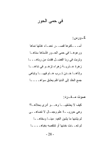 ‫ﻓﻲ ﺤﻤﻰ ﺍﻟﺤﻭﺭ‬


                                 ‫ﻜـﻭﺭﺱ:‬
 ‫ﺃﺴـــﻜﻨﻭﻫﺎ ﻗﺼــﺭ ﻨﻌﻤـﺎﺀ ﻏﺫﺘﻬﺎ ﻨﻤﺎﻫﺎ‬
 ‫ﻭﺭﻋﻭﻫـﺎ ﻓﻲ ﺤﻤﻰ ﺍﻟﺤـﻭﺭ ﻓﺄﺴﻨﺎﻫﺎ ﺴﻨﺎﻫـﺎ‬
‫ﻭﺘﺭﺒﺕ ﻓﻲ ﺭﺒﺎ ﺍﻟﻔﻀـل ﻓﻘﺩﺕ ﻤﻥ ﺭﺒﺎﻫـــﺎ‬
‫ﺯﻫﺭﺓ ﻋـﺫﺭﻴـﺔ ﺯﻫﺭﺍﺀ ﺘﺯﻫـﻭ ﻓﻲ ﻨﺩﺍﻫــﺎ‬
‫ﻭﺇﺫﺍﻫـﺎ ﺨـﺩﻥ ﺘـﺭﺏ ﻫـﺎﻡ ﻓﻴﻬــﺎ ﻭﺘﺒﺎﻫﻰ‬
‫ﺠﻤﻊ ﺍﻟﺨﻠﺩ ﺇﻟﻰ ﺍﻟﺩﻨﻴﺎ ﻓﻠﻡ ﻴﻌﺸﻕ ﺴﻭﺍﻫــــﺎ‬



                          ‫ﺼﻭﺕ ﻤـﻔـﺭﺩ:‬
‫ﻜﻴﻑ ﻻ ﻴﻌﺸﻘﻬــﺎ ﻭﻫــﻭ ﺃﺩﺭﻯ ﺒﺤﻼﻫـﺎ؟‬
‫ﻭﻫﻲ ﺤﻭﺭﻴــﺔ ﻋﻠﻡ ﻭﺠﻤـﺎل ﻻ ﺘﻀﺎﻫــﻰ‬
   ‫ﻟﻡ ﻴﺸﻨﻬﺎ ﻤﺎ ﻴﺸﻴﻥ ﺍﻟﻐﻴﺩ: ﻤﻴﻨـﺎ ﻭﺴﻔﺎﻫــﺎ‬
 ‫ﻟﻡ ﺘﻌــﻨﺕ ﺨﺩﻨﻬﺎ ﺃﻭ ﺘﻨﺘﻘﺼﻪ ﺒﻐﺒﺎﻫــــﺎ‬

            ‫- 82 -‬
 