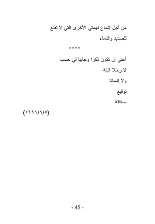 ‫ﻤﻥ ﺃﺠل ﺇﺸﺒﺎﻉ ﻨﻬﻤﺘﻲ ﺍﻷﺨﺭﻯ ﺍﻟﺘﻲ ﻻ ﺘﻘﻨﻊ‬
                                    ‫ﻟﻠﺼﺩﻴﺩ ﻭﺍﻟﺩﻤﺎﺀ‬
                     ‫****‬
                 ‫ﺃﻋﻨﻲ ﺃﻥ ﺘﻜﻭﻥ ﺫﻜﺭﺍ ﻭﺠﺎﺒﻴﺎ ﻟﻲ ﺤﺴﺏ‬
                                      ‫ﻻ ﺭﺠﻼ ﺍﻟﺒﺘﺔ‬
                                         ‫ﻭﻻ ﺇﻨﺴﺎﻨﺎ‬
                                             ‫ﺘﻭﻗﻴﻊ‬
                                            ‫ﺼﻔﺎﻗﺔ‬
‫)٥/٦/٦٩٩١(‬




                      ‫- 54 -‬
 