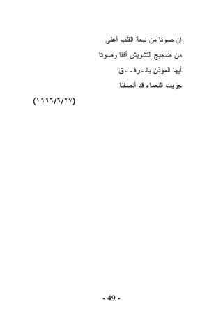 ‫ﺇﻥ ﺼﻭﺘﺎ ﻤﻥ ﻨﺒﻌﺔ ﺍﻟﻘﻠﺏ ﺃﻋﻠﻰ‬
              ‫ﻤﻥ ﻀﺠﻴﺞ ﺍﻟﺘﺸﻭﻴﺵ ﺃﻓﻘﺎ ﻭﺼﻭﺘﺎ‬
                    ‫ﺃﻴﻬﺎ ﺍﻟﻤﺅﺫﻥ ﺒﺎﻟـﺭﻓــﻕ‬
                    ‫ﺠﺯﻴﺕ ﺍﻟﻨﻌﻤﺎﺀ ﻗﺩ ﺃﻨﺼﻔﺘﺎ‬
‫)٧٢/٦/٦٩٩١(‬




               ‫- 94 -‬
 