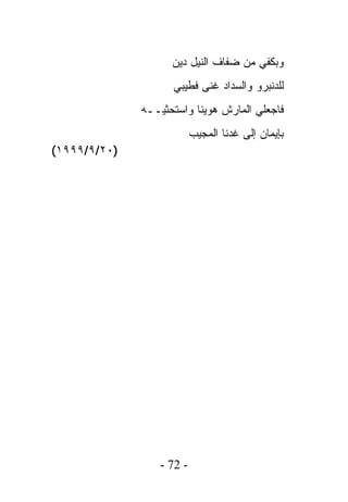 ‫ﻭﺒﻜﻔﻲ ﻤﻥ ﻀﻔﺎﻑ ﺍﻟﻨﻴل ﺩﻴﻥ‬
                    ‫ﻟﻠﺩﻨﺒﺭﻭ ﻭﺍﻟﺴﺩﺍﺩ ﻏﻨﻰ ﻓﻁﻴﺒﻲ‬
              ‫ﻓﺎﺠﻌﻠﻲ ﺍﻟﻤﺎﺭﺵ ﻫﻭﻴﻨﺎ ﻭﺍﺴﺘﺤﺜﻴــﻪ‬
                           ‫ﺒﺈﻴﻤﺎﻥ ﺇﻟﻰ ﻏﺩﻨﺎ ﺍﻟﻤﺠﻴﺏ‬
‫)٠٢/٩/٩٩٩١(‬




                  ‫- 27 -‬
 