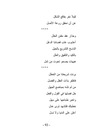 ‫ﻜﻴﻼ ﻨﻐﺭ ﺒﻔﺎﻗﻊ ﺍﻟﺸﻜل‬
   ‫ﻋﻥ ﺃﻥ ﻨﺤﻘﻕ ﺭﻭﻋﺔ ﺍﻷﺼل‬
‫****‬
         ‫ﻭﺤﺫﺍﺭ ﻋﻘﺩ ﻤﻘﻨﻥ ﺍﻟﺨﻠل‬
  ‫ﺃﻋﺸﻭﺏ ﻏﺎﺏ ﻗﻀﺎﺌﻨﺎ ﺍﻟﺩﻏل‬
         ‫ﺍﻟﻨﺎﺴﺦ ﺍﻟﺘﺸﺭﻴﻊ ﺒﺎﻟﺤﻴل‬
          ‫ﺒﺎﻟﻜﻴﺩ ﻭﺍﻟﺘﻠﻔﻴﻕ ﻭﺍﻟﻌﻠل‬
 ‫ﻫﻴﻬﺎﺕ ﻴﺼﺤﻭ ﺘﺤﻭﺕ ﻤﻥ ﺜﻤل‬
‫****‬
       ‫ﺒﺭﺌﺕ ﺸﺭﻴﻌﺘﻨﺎ ﻤﻥ ﺍﻟﺨﻁل‬
   ‫ﻓﺎﻅﻔﺭ ﺒﺫﺍﺕ ﺍﻟﻌﻘل ﻭﺍﻟﻔﻀل‬
    ‫ﻤﻥ ﻟﻡ ﺘﺸﻪ ﺒﻤﺒﺎﻀﻊ ﺍﻟﺠﻬل‬
  ‫ﺨل ﻓﻀﻠﻬﺎ ﻓﻲ ﺍﻟﻘﻭل ﻭﺍﻟﻔﻌل‬
       ‫ﻭﺍﺨﺒﺭ ﻁﺒﺎﺌﻌﻬﺎ ﻋﻠﻰ ﻤﻬل‬
       ‫ﺨﻁﺒﺘﻙ ﻓﻠﺘﺸﻬﺩ ﺫﻭﻯ ﻋﺩل‬
       ‫ﺃﻋﻠﻥ ﻋﻠﻰ ﺍﻟﺩﻨﻴﺎ ﻭﻻ ﺘﺴل‬


‫- 39 -‬
 