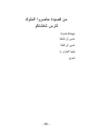 ‫ﻤﻥ ﻗﺼﻴﺩﺓ ﺤﺎﺼﺭﻭﺍ ﺍﻟﻤﻠﻭﻙ‬
     ‫ﻟﺘﺭﺱ ﺸﻔﺸﻨﻜﻭ‬
                  ‫‪Cycle Kings‬‬
                  ‫ﻋﺴﻰ ﺃﻥ ﺘﺸﻨﻘﺎ‬
                  ‫ﻋﺴﻰ ﺃﻥ ﺘﻠﻌﻨﺎ‬
                  ‫ﻴﺄﻴﻬﺎ ﺍﻟﺠﺯﺍﺭ ﻴﺎ‬
                           ‫ﺩﻤﻭﻱ‬




         ‫- 89 -‬
 