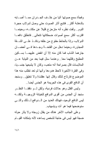 ‫ﻭﻓﺠﺄﺓ ﺴﻤﻊ ﺼﻭﺘﻬﺎ ﺁﺘﻴﺎ ﻤﻥ ﺨﻠـﻑ ﺍﻟﺠـﺩﺭﺍﻥ ﻤﻤـﺎ ﺃﺼـﺎﺒﻪ‬
‫ﺒﺎﻟﺩﻫﺸﺔ ﺃﻜﺜﺭ.. ﻓﺘﺘﺒﻊ ﺁﺜﺎﺭ ﺍﻟﺼﻭﺕ ﺤﺘﻰ ﻭﺼل ﻟﺩﻭﻻﺏ ﺤﺠﺭﺓ‬
‫ﺍﻟﻨﻭﻡ.. ﻭﻟﻔﺕ ﻨﻅﺭﻩ ﺃﻨﻪ ﻤﺘﺯﺤﺯﺡ ﻗﻠﻴﻼ ﻋﻥ ﻤﻜﺎﻨـﻪ، ﻭﺤﻴﻨﻤـﺎ‬
‫ﺍﻗﺘﺭﺏ ﺃﻜﺜﺭ ﺴﻤﻊ ﺃﺼﻭﺍﺕ ﻀﺤﻜﺎﺘﻬﺎ ﺘﺘﻌﺎﻟﻰ.. ﻓﺎﻨﻁﻠﻕ ﺩﺍﻓﻌـﺎ‬
‫ﺍﻟﺩﻭﻻﺏ، ﻭﺇﺫﺍ ﺒﺎﻟﺤﺎﺌﻁ ﻤﻔﺘﻭﺡ ﻤﻥ ﺨﻠﻔﻪ ﻭﻨﺎﻓـﺫ ﻋﻠـﻰ ﺍﻟﺸـﻘﺔ‬
‫ﺍﻟﻤﺠﺎﻭﺭﺓ، ﻭﺤﻴﻨﻤﺎ ﺩﺨل ﻤﻥ ﺍﻟﻔﺘﺤـﺔ ﻭﺠـﺩﻫﺎ ﻓـﻰ ﺃﺤﻀـﺎﻥ‬
‫ﺠﺎﺭﻫﻤﺎ ﺍﻟﺸﺎﺏ ﻓﻤﺎ ﻜﺎﻥ ﻤﻨﻪ ﺇﻻ ﺃﻥ ﺍﻨﻘﺽ ﻋﻠﻴﻬﻤـﺎ ﺒﺴـﻜﻴﻥ‬
‫ﺍﻟﻤﻁﺒﺦ ﻭﻗﺘﻠﻬﻤﺎ ﻤﻌﺎ.. ﻭﻋﻨﺩﻤﺎ ﺴﺌل ﻓﻴﻤﺎ ﺒﻌﺩ ﻤﻥ ﺍﻟﻨﻴﺎﺒﺔ ﻋـﻥ‬
‫ﺍﻟﻤﻼﺒﺴﺎﺕ ﻗﺎل ﺒﺼﺭﺍﺤﺔ ﺃﻨﻪ ﻤﺘﻌﺏ، ﻭﻜﺎﻥ ﻻ ﻴﺸﺒﻌﻬﺎ ﺠﻨﺴـﻴﺎ،‬
‫ﻭﻓﻰ ﺍﻟﻔﺘﺭﺓ ﺍﻷﺨﻴﺭﺓ ﻻﺤﻅ ﻫﺩﻭﺀﻫﺎ ﻭﺃﻨﻬﺎ ﻟﻡ ﺘﻌﺩ ﺘﻁﻠﺏ ﻤﻨﻪ ﻫﺫﺍ‬
‫ﺍﻟﻤﻭﻀﻭﻉ ﻓﺎﺭﺘﺎﺡ ﻟﺫﻟﻙ ﻭﻗﺎل ﺇﻨﻬﺎ ﻋﻘﻠﺕ! ﻭﻻ ﺘﻌﻠﻴﻕ.. ﻭﺴﻨﺠﺩ‬
         ‫ﺃﻥ ﺍﻟﺩﺍﻓﻊ ﺍﻟﻘﻭﻯ ﻓﻰ ﻫﺫﻩ ﺍﻟﺠﺭﻴﻤﺔ ﻫﻭ ﺍﻟﺠﻨﺱ ﺃﻴﻀﺎ..‬
‫ﻭﻟﻴﺱ ﺍﻟﻘﺘل ﻭﻫﻭ ﺤﺎﻻﺕ ﻓﺭﺩﻴﺔ، ﻭﻟﻜﻥ ﻟـﻭ ﺩﻗﻘﻨـﺎ ﺍﻟﻨﻅـﺭ‬
‫ﺴﻨﺠﺩ ﺃﻥ ﺍﻟﺠﻨﺱ ﻤﻥ ﺃﻗﻭﻯ ﺍﻟﺩﻭﺍﻓﻊ ﻟﻠﺨﻴﺎﻨﺔ ﺍﻟﺯﻭﺠﻴـﺔ ﻭﻟﻜﻨـﻪ‬
‫ﻟﻴﺱ ﺍﻟﺩﺍﻓﻊ ﺍﻟﻭﺤﻴﺩ، ﻓﻬﻨﺎﻙ ﺍﻟﻌﺩﻴﺩ ﻤﻥ ﺍﻟـﺩﻭﺍﻓﻊ ﻟـﺫﻟﻙ ﻭﺍﻟﺘـﻰ‬
                         ‫ﺴﻨﻭﻀﺤﻬﺎ ﻓﻴﻤﺎ ﻫﻭ ﺁﺕ ﻭﺒﺈﺴﻬﺎﺏ.‬
‫ﻭﻋﻠﻰ ﺍﻟﺠﺎﻨﺏ ﺍﻵﺨﺭ ﻫﻨﺎﻙ ﻤﻥ ﻴﻘﺘل ﺯﻭﺠﺘﻪ ﻭﻻ ﻴﺜﺎﺭ ﺤﻭﻟﻪ‬
‫ﻀﺠﺔ ﻓﻬﻭ ﻟﻴﺱ ﻓﻰ ﺤﺎﺠﺔ ﻟﺸﺨﺹ ﻴﺴﺎﻋﺩﻩ ﻷﻨﻪ ﺒﺈﻤﻜﺎﻨﻪ ﺍﻟﻘﻴـﺎﻡ‬


‫١٤١‬
 