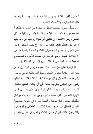 ‫ﺸﺎﺫ ﻓﻰ ﺍﻟﻜﺒﺭ ﻤﺜﻼ ﺃﻭ ﻴﻤﺎﺭﺱ ﺃﻴﺔ ﺍﻨﺤﺭﺍﻓـﺎﺕ ﺠﻨﺴـﻴﺔ ﻭﻫـﺫﺍ‬
                        ‫ﻤﺎﺃﺜﺒﺘﺘﻪ ﺍﻟﺘﺠﺎﺭﺏ ﻭﺍﻷﺒﺤﺎﺙ ﺍﻟﻨﻔﺴﻴﺔ.‬
‫ﻭﺃﺨﻁﺭ ﻀﺭﺭ ﻴﺼﻴﺏ ﺍﻟﻁﻔل ﺘﻭﺍﺠﺩﻩ ﻓـﻰ ﺃﺴـﺭﺓ ﻤﻔﻜﻜـﺔ‬
‫ﻓﻴﺼﺒﺢ ﻓﺭﻴﺴﺔ ﻟﻠﻀﻴﺎﻉ ﻭﺍﻻﻨﺤـﺭﺍﻑ ﺍﻟﺠﻨﺴـﻰ ﻭﺍﻻﻨﺤـﻼل‬
‫ﺍﻟﺨﻠﻘﻰ، ﻭﻤﻥ ﺍﻷﻓﻀل ﺃﻥ ﺘﻨﺘﻬﻰ ﺃﻯ ﺤﻴﺎﺓ ﺯﻭﺍﺠﻴﺔ ﻓﻰ ﺒـﺩﺍﻴﺘﻬﺎ‬
‫ﺇﺫﺍ ﻟﻡ ﻴﻜﻥ ﻫﻨﺎﻙ ﺘﻔﺎﻫﻡ ﻜﺎﻑ ﺒﻴﻥ ﺍﻷﺯﻭﺍﺝ ﺤﺘﻰ ﻻﺘﺴﻔﺭ ﻋـﻥ‬
‫ﻁﻔل ﺘﻌﻴﺱ ﺃﻭ ﻤﻨﺤﺭﻑ ﺠﻨﺴﻴﺎ.. ﻓﺎﻻﻨﺤﺭﺍﻓﺎﺕ ﺍﻟﺠﻨﺴﻴﺔ ﻤﺎ ﻫﻰ‬
‫ﺇﻻ ﺤﺎﻻﺕ ﻨﻔﺴﻴﺔ ﺘﺭﺠﻊ ﻟﻠﺘﺭﺒﻴﺔ ﻓﻰ ﻤﺤﻴﻁ ﺍﻷﺴﺭﺓ ﻭﺍﻟﻤﺠﺘﻤـﻊ‬
      ‫ﺍﻟﻤﺤﻴﻁ ﺴﻭﺍﺀ ﺍﻟﻤﺩﺭﺴﻰ ﺃﻭ ﺍﻷﺴﺭﻯ ﻭﻻ ﺩﺨل ﻟﻠﻭﺭﺍﺜﺔ ﺒﻬﺎ.‬
‫ﻓﺎﻟﻐﺭﻴﺯﺓ ﺘﻌﻠﻥ ﻋﻥ ﻨﻔﺴﻬﺎ ﻤﻨﺫ ﻟﺤﻅﺔ ﺨﺭﻭﺝ ﺍﻟﺠﻨـﻴﻥ ﻤـﻥ‬
‫ﺒﻁﻥ ﺃﻤﻪ ﻭﺒﺩﺍﻴﺔ ﻤﺸﻭﺍﺭ ﺍﻟﺤﻴﺎﺓ ﻭﺘﺄﺨﺫ ﺃﺸـﻜﺎﻟﻬﺎ ﺍﻟﺘـﻰ ﺴـﺒﻕ‬
‫ﻭﺸﺭﺤﻨﺎﻫﺎ ﺒﺎﻟﺘﻔﺼﻴل ﻭﻜل ﻤﺭﺤﻠﺔ ﺘﺄﺨﺫ ﺸﻜﻼ ﻤﺨﺘﻠﻔﺎ ﻋﻤﺎ ﻗﺒﻠﻬﺎ‬
‫ﻭﺘﻌﺒﺭ ﻋﻥ ﺍﻟﺠﻨﺱ ﺒﻁﺭﻴﻘﺔ ﻋﺎﻤﺔ ﺇﻟﻰ ﺃﻥ ﻴﻜﺘﻤل ﺸﻜﻠﻬﺎ ﻓﻴﺘﺄﻫل‬
‫ﺍﻟﺸﺨﺹ ﺠﻨﺴﻴﺎ ﻭﺘﻤﻬﺩ ﻟﻪ ﺍﻟﻁﺭﻴﻕ ﺍﻟﺴﻭﻯ ﺤﺘﻰ ﻴﺼـل ﻓـﻰ‬
‫ﺍﻟﻨﻬﺎﻴﺔ ﻟﺸﺨﺹ ﺒﺎﻟﻎ ﻨﺎﻀﺞ ﺠﻨﺴﻴﺎ، ﻭﻤﻥ ﻫﻨﺎ ﺇﺫﺍ ﻤﺭﺕ ﻤﺭﺍﺤل‬
‫ﺍﻟﻁﻔﻭﻟﺔ ﺒﺴﻼﻡ، ﻓﻬﺫﺍ ﺴﻴﺸﻜل ﺃﻫﻤﻴﺔ ﻜﺒﻴﺭﺓ ﻓﻰ ﺘﻜﻭﻴﻥ ﺸﺨﺼﻴﺔ‬
‫ﺍﻟﻔﺭﺩ.. ﻓﺎﻟﻁﻔل ﻓﻰ ﺤﺎﺠﺔ ﺩﻭﻤﺎ ﻟﻺﺸﺒﺎﻉ ﺍﻟﻌﺎﻁﻔﻰ ﻭﺍﻟﻭﺠﺩﺍﻨﻲ،‬
‫ﻭﺃﻻ ﻴﻜﻭﻥ ﻫﻨﺎﻙ ﺃﻯ ﻨﻭﻉ ﻤﻥ ﺍﻟﻜﺒﺕ ﻭﺍﻟﺤﺭﻤﺎﻥ ﺤﺘـﻰ ﻴﻨﻤـﻭ‬


‫٩١٢‬
 