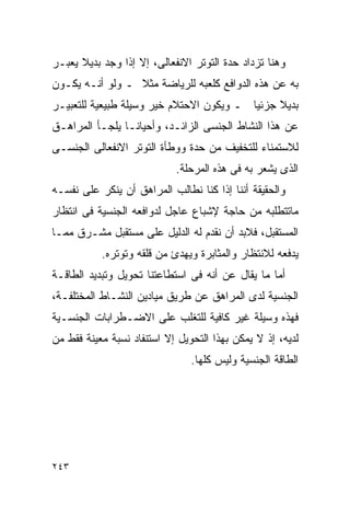 ‫ﻭﻫﻨﺎ ﺘﺯﺩﺍﺩ ﺤﺩﺓ ﺍﻟﺘﻭﺘﺭ ﺍﻻﻨﻔﻌﺎﻟﻰ، ﺇﻻ ﺇﺫﺍ ﻭﺠﺩ ﺒﺩﻴﻼ ﻴﻌﺒـﺭ‬
‫ﺒﻪ ﻋﻥ ﻫﺫﻩ ﺍﻟﺩﻭﺍﻓﻊ ﻜﻠﻌﺒﻪ ﻟﻠﺭﻴﺎﻀﺔ ﻤﺜﻼ ـ ﻭﻟﻭ ﺃﻨـﻪ ﻴﻜـﻭﻥ‬
‫ﺒﺩﻴﻼ ﺠﺯﺌﻴﺎ ـ ﻭﻴﻜﻭﻥ ﺍﻻﺤﺘﻼﻡ ﺨﻴﺭ ﻭﺴﻴﻠﺔ ﻁﺒﻴﻌﻴﺔ ﻟﻠﺘﻌﺒﻴـﺭ‬
‫ﻋﻥ ﻫﺫﺍ ﺍﻟﻨﺸﺎﻁ ﺍﻟﺠﻨﺴﻰ ﺍﻟﺯﺍﺌـﺩ، ﻭﺃﺤﻴﺎﻨـﺎ ﻴﻠﺠـﺄ ﺍﻟﻤﺭﺍﻫـﻕ‬
‫ﻟﻼﺴﺘﻤﻨﺎﺀ ﻟﻠﺘﺨﻔﻴﻑ ﻤﻥ ﺤﺩﺓ ﻭﻭﻁﺄﺓ ﺍﻟﺘﻭﺘﺭ ﺍﻻﻨﻔﻌﺎﻟﻰ ﺍﻟﺠﻨﺴـﻰ‬
                            ‫ﺍﻟﺫﻯ ﻴﺸﻌﺭ ﺒﻪ ﻓﻰ ﻫﺫﻩ ﺍﻟﻤﺭﺤﻠﺔ.‬
‫ﻭﺍﻟﺤﻘﻴﻘﺔ ﺃﻨﻨﺎ ﺇﺫﺍ ﻜﻨﺎ ﻨﻁﺎﻟﺏ ﺍﻟﻤﺭﺍﻫﻕ ﺃﻥ ﻴﻨﻜﺭ ﻋﻠﻰ ﻨﻔﺴـﻪ‬
‫ﻤﺎﺘﺘﻁﻠﺒﻪ ﻤﻥ ﺤﺎﺠﺔ ﻹﺸﺒﺎﻉ ﻋﺎﺠل ﻟﺩﻭﺍﻓﻌﻪ ﺍﻟﺠﻨﺴﻴﺔ ﻓﻰ ﺍﻨﺘﻅﺎﺭ‬
‫ﺍﻟﻤﺴﺘﻘﺒل، ﻓﻼﺒﺩ ﺃﻥ ﻨﻘﺩﻡ ﻟﻪ ﺍﻟﺩﻟﻴل ﻋﻠﻰ ﻤﺴﺘﻘﺒل ﻤﺸـﺭﻕ ﻤﻤـﺎ‬
           ‫ﻴﺩﻓﻌﻪ ﻟﻼﻨﺘﻅﺎﺭ ﻭﺍﻟﻤﺜﺎﺒﺭﺓ ﻭﻴﻬﺩﺉ ﻤﻥ ﻗﻠﻘﻪ ﻭﺘﻭﺘﺭﻩ.‬
‫ﺃﻤﺎ ﻤﺎ ﻴﻘﺎل ﻋﻥ ﺃﻨﻪ ﻓﻰ ﺍﺴﺘﻁﺎﻋﺘﻨﺎ ﺘﺤﻭﻴل ﻭﺘﺒﺩﻴﺩ ﺍﻟﻁﺎﻗـﺔ‬
‫ﺍﻟﺠﻨﺴﻴﺔ ﻟﺩﻯ ﺍﻟﻤﺭﺍﻫﻕ ﻋﻥ ﻁﺭﻴﻕ ﻤﻴﺎﺩﻴﻥ ﺍﻟﻨﺸـﺎﻁ ﺍﻟﻤﺨﺘﻠﻔـﺔ،‬
‫ﻓﻬﺫﻩ ﻭﺴﻴﻠﺔ ﻏﻴﺭ ﻜﺎﻓﻴﺔ ﻟﻠﺘﻐﻠﺏ ﻋﻠﻰ ﺍﻻﻀـﻁﺭﺍﺒﺎﺕ ﺍﻟﺠﻨﺴـﻴﺔ‬
‫ﻟﺩﻴﻪ، ﺇﺫ ﻻ ﻴﻤﻜﻥ ﺒﻬﺫﺍ ﺍﻟﺘﺤﻭﻴل ﺇﻻ ﺍﺴﺘﻨﻔﺎﺩ ﻨﺴﺒﺔ ﻤﻌﻴﻨﺔ ﻓﻘﻁ ﻤﻥ‬
                                ‫ﺍﻟﻁﺎﻗﺔ ﺍﻟﺠﻨﺴﻴﺔ ﻭﻟﻴﺱ ﻜﻠﻬﺎ.‬




‫٣٤٢‬
 