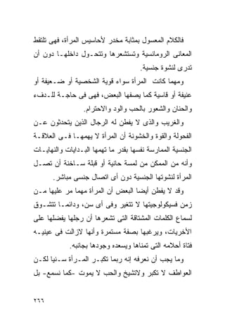 ‫ﻓﺎﻟﻜﻼﻡ ﺍﻟﻤﻌﺴﻭل ﺒﻤﺜﺎﺒﺔ ﻤﺨﺩﺭ ﻷﺤﺎﺴﻴﺱ ﺍﻟﻤﺭﺃﺓ، ﻓﻬﻰ ﺘﻠﺘﻘﻁ‬
‫ﺍﻟﻤﻌﺎﻨﻰ ﺍﻟﺭﻭﻤﺎﻨﺴﻴﺔ ﻭﺘﺴﺘﺸﻌﺭﻫﺎ ﻭﺘﺘﺤـﻭل ﺩﺍﺨﻠﻬـﺎ ﺩﻭﻥ ﺃﻥ‬
                                      ‫ﺘﺩﺭﻯ ﻟﻨﺸﻭﺓ ﺠﻨﺴﻴﺔ.‬
‫ﻭﻤﻬﻤﺎ ﻜﺎﻨﺕ ﺍﻟﻤﺭﺃﺓ ﺴﻭﺍﺀ ﻗﻭﻴﺔ ﺍﻟﺸﺨﺼﻴﺔ ﺃﻭ ﻀـﻌﻴﻔﺔ ﺃﻭ‬
‫ﻋﻨﻴﻔﺔ ﺃﻭ ﻗﺎﺴﻴﺔ ﻜﻤﺎ ﻴﺼﻔﻬﺎ ﺍﻟﺒﻌﺽ، ﻓﻬﻰ ﻓﻰ ﺤﺎﺠـﺔ ﻟﻠـﺩﻑﺀ‬
                 ‫ﻭﺍﻟﺤﻨﺎﻥ ﻭﺍﻟﺸﻌﻭﺭ ﺒﺎﻟﺤﺏ ﻭﺍﻟﻭﺩ ﻭﺍﻻﺤﺘﺭﺍﻡ.‬
‫ﻭﺍﻟﻐﺭﻴﺏ ﻭﺍﻟﺫﻯ ﻻ ﻴﻔﻁﻥ ﻟﻪ ﺍﻟﺭﺠﺎل ﺍﻟﺫﻴﻥ ﻴﺘﺤﺩﺜﻭﻥ ﻋـﻥ‬
‫ﺍﻟﻔﺤﻭﻟﺔ ﻭﺍﻟﻘﻭﺓ ﻭﺍﻟﺨﺸﻭﻨﺔ ﺃﻥ ﺍﻟﻤﺭﺃﺓ ﻻ ﻴﻬﻤﻬـﺎ ﻓـﻰ ﺍﻟﻌﻼﻗـﺔ‬
‫ﺍﻟﺠﻨﺴﻴﺔ ﺍﻟﻤﻤﺎﺭﺴﺔ ﻨﻔﺴﻬﺎ ﺒﻘﺩﺭ ﻤﺎ ﺘﻬﻤﻬﺎ ﺍﻟﺒـﺩﺍﻴﺎﺕ ﻭﺍﻟﻨﻬﺎﻴـﺎﺕ‬
‫ﻭﺃﻨﻪ ﻤﻥ ﺍﻟﻤﻤﻜﻥ ﻤﻥ ﻟﻤﺴﺔ ﺤﺎﻨﻴﺔ ﺃﻭ ﻗﺒﻠﺔ ﺴـﺎﺨﻨﺔ ﺃﻥ ﺘﺼـل‬
      ‫ﺍﻟﻤﺭﺃﺓ ﻟﻨﺸﻭﺘﻬﺎ ﺍﻟﺠﻨﺴﻴﺔ ﺩﻭﻥ ﺃﻯ ﺍﺘﺼﺎل ﺠﻨﺴﻰ ﻤﺒﺎﺸﺭ.‬
‫ﻭﻗﺩ ﻻ ﻴﻔﻁﻥ ﺃﻴﻀﺎ ﺍﻟﺒﻌﺽ ﺃﻥ ﺍﻟﻤﺭﺃﺓ ﻤﻬﻤﺎ ﻤﺭ ﻋﻠﻴﻬﺎ ﻤـﻥ‬
‫ﺯﻤﻥ ﻓﺴﻴﻜﻭﻟﻭﺠﻴﺘﻬﺎ ﻻ ﺘﺘﻐﻴﺭ ﻭﻓﻰ ﺃﻯ ﺴﻥ، ﻭﺩﺍﺌﻤـﺎ ﺘﺘﺸـﻭﻕ‬
‫ﻟﺴﻤﺎﻉ ﺍﻟﻜﻠﻤﺎﺕ ﺍﻟﻤﺸﺘﺎﻗﺔ ﺍﻟﺘﻰ ﺘﺸﻌﺭﻫﺎ ﺃﻥ ﺭﺠﻠﻬﺎ ﻴﻔﻀﻠﻬﺎ ﻋﻠﻰ‬
‫ﺍﻷﺨﺭﻴﺎﺕ، ﻭﻴﺭﻏﺒﻬﺎ ﺒﺼﻔﺔ ﻤﺴﺘﻤﺭﺓ ﻭﺃﻨﻬﺎ ﻻﺯﺍﻟﺕ ﻓﻰ ﻋﻴﻨﻴـﻪ‬
            ‫ﻓﺘﺎﺓ ﺃﺤﻼﻤﻪ ﺍﻟﺘﻰ ﺘﻤﻨﺎﻫﺎ ﻭﻴﺴﻌﺩﻩ ﻭﺠﻭﺩﻫﺎ ﺒﺠﺎﻨﺒﻪ.‬
‫ﻭﻤﺎ ﻴﺠﺏ ﺃﻥ ﻨﻌﺭﻓﻪ ﺇﻨﻪ ﺭﺒﻤﺎ ﺘﻜﺒـﺭ ﺍﻟﻤـﺭﺃﺓ ﺴـﻨﻴﺎ ﻟﻜـﻥ‬
‫ﺍﻟﻌﻭﺍﻁﻑ ﻻ ﺘﻜﺒﺭ ﻭﻻﺘﺸﻴﺦ ﻭﺍﻟﺤﺏ ﻻ ﻴﻤﻭﺕ -ﻜﻤﺎ ﻨﺴﻤﻊ- ﺒل‬


‫٦٦٢‬
 