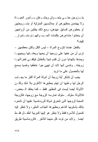 ‫ـﺎﺓ‬
  ‫ـﻐﻠﻥ ـﺄﻤﻭﺭ ﺍﻟﺤﻴـ‬
            ‫ﺒـ‬   ‫ـﻭﻟﻥ ﻭﻴﻨﺸـ‬
                          ‫ـﺯﻭﺠﻥ ـﻰ ﻴﺘﺤـ‬
                                ‫ﺤﺘـ‬   ‫ﻴﺘـ‬
‫ﻭﻻ ﻴﻬﺘﻤﻤﻥ ﺒﻤﻅﻬﺭﻫﻥ ﺃﻭ ﺒﻤﻼﺒﺴﻬﻥ ﺍﻟﻤﻨﺯﻟﻴﺔ ﺃﻭ ﺒﺘﺴـﺭﻴﺤﺘﻬﻥ‬
‫ﺃﻭ ﺒﻌﻁﻭﺭﻫﻥ ﻜﺴﺎﺒﻕ ﻋﻬﺩﻫﻥ، ﻭﻤﻊ ﺫﻟﻙ ﻴﻁﻠﺒﻥ ﻤﻥ ﺃﺯﻭﺍﺠﻬﻥ‬
‫ﺃﻥ ﻴﻨﻌﺸﻭﺍ ﻤﺸﺎﻋﺭﻫﻥ ﺒﻜﻠﻤﺎﺕ ﺍﻟﺤـﺏ ﻭﺍﻟﻬﻴـﺎﻡ ﺒﺎﺴـﺘﻤﺭﺍﺭ..‬
                                                    ‫ﻜﻴﻑ؟‬
‫ﺒﺎﻟﻔﻌل ﻋﻨﺩﻤﺎ ﺘﺘﺯﻭﺝ ﺍﻟﻤﺭﺃﺓ – ﻟﻴﺱ ﺍﻟﻜل ﻭﻟﻜﻥ ﻤﻌﻅﻤﻬﻥ -‬
‫ﺘﺭﻯ ﺃﻥ ﻤﻥ ﺤﻘﻬﺎ ﻋﻠﻰ ﺯﻭﺠﻬﺎ ﺃﻥ ﻴﺤﺒﻬﺎ ﻭﻴﻌﺸـﻘﻬﺎ ﻭﻴﺤﻴﻴﻬـﺎ‬
‫ﻭﻴﻤﺩﻫﺎ ﺒﺎﻟﻬﺩﺍﻴﺎ ﺩﻭﻥ ﺃﻥ ﺘﻘﺩﻡ ﺸﻴﺌﺎ ﺒﺎﻟﻤﻘﺎﺒل ﻓﻴﻜﻔـﻰ ﻓﺨﺭﺍﺃﻨﻬـﺎ‬
‫ﺯﻭﺠﺘﻪ.. ﻭﺘﻨﺴﻰ ﺃﻨﻬﺎ ﻻﺒﺩ ﺃﻥ ﺘﻬﻴﺊ ﺠﻭﺍ ﻋﺎﻁﻔﻴﺎ ﻭﻨﻔﺴﻴﺎ ﻴﺴﻤﺢ‬
                               ‫ﻟﻬﺎ ﺒﺎﻟﺤﺼﻭل ﻋﻠﻰ ﻤﺎ ﺘﺭﻴﺩ.‬
‫ﻴﺠﺏ ﺃﻥ ﺘﺘﺫﻜﺭ ﺃﻴﺔ ﺯﻭﺠﺔ ﺃﻥ ﺃﻨﻭﺜﺔ ﺍﻟﻤﺭﺃﺓ ﺃﻜﺜﺭ ﻤﺎ ﻴﺠـﺫﺏ‬
‫ﺍﻟﺭﺠل ﻟﻬﺎ ﻭﻋﻠﻴﻬﺎ ﺃﻥ ﺘﻬﺘﻡ ﺒﻤﻅﻬﺭﻫﺎ ﺍﻷﻨﺜﻭﻯ ﺒﻼ ﺸﻙ ﻭﻟﻜـﻥ‬
‫ﺍﻷﻨﻭﺜﺔ ﺃﻴﻀﺎ ﻟﻴﺴﺕ ﻓﻰ ﺍﻟﻤﻅﻬﺭ ﻓﻘﻁ – ﻜﻤﺎ ﻴﻌﺘﻘﺩ ﺍﻟـﺒﻌﺽ-‬
‫ﻓﺎﻷﻨﻭﺜﺔ ﺴﻠﻭﻙ.. ﺴﻠﻭﻙ ﺘﻤﺎﺭﺴﻪ ﺍﻟﺯﻭﺠﺔ ﻤﻊ ﺯﻭﺠﻬﺎ، ﻓﺎﻟﺯﻭﺠﺔ‬
‫ﺍﻟﻤﺤﺒﺔ ﻟﺯﻭﺠﻬﺎ ﺍﻟﺘﻰ ﺘﺘﺤﺭﻕ ﺸﻭﻗﺎ ﻟﻠﺭﻭﻤﺎﻨﺴﻴﺔ ﻋﻠﻴﻬﺎ ﺃﻥ ﺘﺸﻌﺭﻩ‬
‫ﺒﺫﻟﻙ ﺒﺄﺴﻠﻭﺒﻬﺎ ﺍﻟﻨﺎﻋﻡ ﻭﻤﻅﻬﺭﻫﺎ ﺍﻟﺠﺫﺍﺏ ﺍﻟﻤﺜﻴﺭ، ﻭﻻ ﺘﻨﻅﺭ ﺇﻟﻴﻪ‬
‫ﻜﻤﻤﻭل ﻟﻸﺴﺭﺓ ﻓﻘﻁ ﻭﻻ ﻴﻨﻅﺭ ﻫﻭ ﺇﻟﻴﻬﺎ ﻜﻤﺭﺒﻴﺔ ﺃﻁﻔـﺎل ﻓﻘـﻁ‬
‫ﺃﻴﻀﺎ.. ﻭﻻﺒﺩ ﻤﻥ ﺘﻭﺩﺩ ﻜل ﻤﻨﻬﻤﺎ ﻟﻶﺨﺭ.. ﻓﺎﻟﺭﻭﻤﺎﻨﺴﻴﺔ ﻁﺭﻴﻕ‬
                                                ‫ﹰ‬


‫٩٩٢‬
 