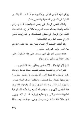 ‫ﻴﺘﻭﺍﻓﺭ ﻟﺩﻴﻪ ﺍﻟﺠﻨﺱ ﺍﻵﺨﺭ، ﻭﻫﺫﺍ ﻴﻭﻀﺢ ﻟﻨـﺎ ﻟﻤـﺎﺫﺍ ﻴﻨﺘﺸـﺭ‬
               ‫ﺍﻟﺸﺫﻭﺫ ﻓﻰ ﺍﻟﻤﺩﺍﺭﺱ ﺍﻟﺩﺍﺨﻠﻴﺔ ﻭﺍﻟﺴﺠﻭﻥ ﻤﺜﻼ.‬
‫ﻭﻜﺫﻟﻙ ﻓﻨﻘﺹ ﺍﻟﺭﺠﺎل ﻓﻲ ﺒﻌﺽ ﺍﻟﻤﺠﺘﻤﻌﺎﺕ ﻗـﺩ ﻴـﺅﺩﻯ‬
‫ﻟﺫﻟﻙ، ﻭﺃﺤﻴﺎﻨﺎ ﻴﺤﺩﺙ ﺒﺴﺒﺏ ﺍﻟﺤﺭﻭﺏ ﻤﺜﻼ ﺃﻭ ﺯﻴـﺎﺩﺓ ﺘﻌـﺩﺍﺩ‬
‫ﺍﻟﻨﺴﺎﺀ ﻋﻥ ﺍﻟﺭﺠﺎل ﻓﻰ ﺒﻌﺽ ﺍﻟﻤﺠﺘﻤﻌﺎﺕ ﺃﻭ ﺍﻟﻌـﺯﻭﻑ ﻋـﻥ‬
                       ‫ﺍﻟﺯﻭﺍﺝ ﺒﺴﺒﺏ ﺍﻟﻅﺭﻭﻑ ﺍﻻﻗﺘﺼﺎﺩﻴﺔ.‬
‫ﻭﻗﺩ ﺃﺜﺒﺘﺕ ﺍﻷﺒﺤﺎﺙ ﺃﻥ ﺍﻟﻨﺴﺎﺀ ﻴﻘﺒﻠﻥ ﻋﻠﻰ ﻫﺫﺍ ﻜﻠﻤـﺎ ﺘﻘـﺩﻡ‬
                        ‫ﺒﻬﻥ ﺍﻟﻌﻤﺭ ﻭﻟﻴﺱ ﻓﻰ ﻋﻤﺭ ﺼﻐﻴﺭ.‬
‫ﻫﻨﺎﻙ ﺒﻌﺽ ﺍﻟﻌﻭﺍﻤل ﺍﻟﺘﻰ ﺘﺴﺎﻋﺩ ﻋﻠﻰ ﻫﺫﺍ ﺍﻟﺸﺫﻭﺫ ﻭﺍﻟﺘﻰ‬
                          ‫ﻴﺠﺏ ﻋﻠﻴﻨﺎ ﺃﻥ ﻨﻔﻁﻥ ﻟﻬﺎ ﻭﻤﻨﻬﺎ:‬

   ‫* ﺃﻭﻻ: ﺍﻻﻨﺠﺫﺍﺏ ﻷﺸﺨﺎﺹ ﻴﻤﺜﻠﻭﻥ ﻟﻨﺎ ﺍﻟﻨﻘﻴﺽ:-‬
                                      ‫ﹰ‬
‫ﻜﺜﻴﺭﺍ ﻤﺎ ﻨﺭﻯ ﺸﺨﺼﺎ ﻴﻨﺠﺫﺏ ﻟﻨﻘﻴﻀﻪ ﻓﻤﺜﻼ ﻨﺠـﺩ ﺭﺠـﻼ‬
‫ﻭﻗﻭﺭﺍ ﻭﻤﻠﺘﺯﻤﺎ ﻗﺩ ﻴﻨﻘﺎﺩ ﻻﻤـﺭﺃﺓ ﻤﺘﺤـﺭﺭﺓ ﻭﻏﻴـﺭ ﻤﻠﺘﺯﻤـﺔ‬
‫ﻭﻴﺘﺯﻭﺠﻬﺎ ﺃﺤﻴﺎﻨﺎ ﻭﺴﻁ ﺩﻫﺸﺘﻨﺎ.. ﻭﺍﻟﺤﻘﻴﻘﺔ ﺃﻥ ﻜل ﺇﻨﺴﺎﻥ ﻴﺒـﺩﻭ‬
‫ﺒﺼﻭﺭﺓ ﺃﻤﺎﻡ ﺍﻟﻨﺎﺱ ﻭﺒﺩﺍﺨﻠﻪ ﺃﺨﺭﻯ ﻴﺭﻴﺩ ﺃﻥ ﻴﻜﻭﻨﻬﺎ، ﻓﺈﺫﺍ ﻭﺠﺩ‬
‫ﻫﺫﺍ ﺍﻟﻨﻘﻴﺽ ﺍﻟﺫﻯ ﻴﺭﻴﺩﻩ ﺍﻨﺠﺫﺏ ﻟﻪ ﻟﻴﺸﺒﻊ ﺒﻭﺍﺴﻁﺘﻪ ﺘﻠﻙ ﺍﻟﺭﻏﺒﺔ‬
‫ﺍﻟﻤﻜﺒﻭﺘﺔ ﺩﺍﺨﻠﻪ ﻭﺍﻟﺘﻰ ﻻ ﻴﺴﺘﻁﻴﻊ ﺇﺒﺭﺍﺯﻫﺎ ﺃﻤـﺎﻡ ﺍﻵﺨـﺭﻴﻥ..‬
‫ﻓﻨﺠﺩ ﻤﺜﻼ ﻓﺘﺎﺓ ﻋﺎﺌﺩﺓ ﻤﻥ ﻤﺩﺭﺴﺘﻬﺎ ﻭﻫﻰ ﺴﻌﻴﺩﺓ ﺠﺩﺍ ﺒﺼـﺩﺍﻗﺔ‬
        ‫ﹰ‬

‫٤٣٣‬
 