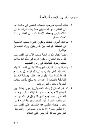 ‫ﺃﺴﺒﺎﺏ ﺃﺨﺭﻯ ﻟﻺﺼﺎﺒﺔ ﺒﺎﻟﻌﻨﺔ‬
‫ﻫﻨﺎﻙ ﺃﺴﺒﺎﺏ ﺨﺎﺭﺠﻴﺔ ﻜﺈﺼﺎﺒﺔ ﺸﺨﺹ ﻓﻰ ﺤﺎﺩﺙ ﺇﻤﺎ‬           ‫١.‬
‫ﻓﻰ ﺍﻟﻘﻀﻴﺏ ﺃﻭ ﺍﻟﺨﺼﻴﺘﻴﻥ ﻤﻤﺎ ﻴﻔﻘﺩﻩ ﻗﺩﺭﺘﻪ ﻋﻠـﻰ‬
‫ﺍﻻﻨﺘﺼﺎﺏ.. ﻭﻤﻌﻅﻡ ﺍﻹﺼﺎﺒﺎﺕ ﻓـﻰ ﺍﻟﻘﻀـﻴﺏ ﻻ‬
                                   ‫ﺘﺤﺩﺙ ﻋﻤﺩﺍ.‬
                                    ‫ﹰ‬
‫ﺤﺎﻻﺕ ﺃﺨﺭﻯ ﺘﺤﺩﺙ ﻭﺘﻜﻭﻥ ﻋﺎﺒﺭﺓ ﺒﺴﺒﺏ ﺍﻹﺼﺎﺒﺔ‬             ‫٢.‬
‫ﻓﻰ ﺍﻟﻤﻨﻁﻘﺔ ﺍﻟﻭﺍﻗﻌﺔ ﺒﻴﻥ ﺍﻟـﺭﺠﻠﻴﻥ ﻭﺭﺍﺀ ﺍﻟﺼـﻔﻥ‬
                                       ‫ﻤﺒﺎﺸﺭﺓ.‬
‫ﻭﺃﻴﻀﺎ ﺃﺤﻴﺎﻨﺎ ﺘﻜﻭﻥ ﺍﻟﻌﻨﺔ ﺒﺴﺒﺏ ﺍﻷﻟﻡ ﻓﻰ ﺍﻟﻘﻀـﻴﺏ‬       ‫٣.‬
‫ﻗﺒل ﻭﺒﻌﺩ ﺍﻟﺠﻤﺎﻉ، ﻭﻴﻜﻭﻥ ﺩﻭﻤﺎ ﻓﻰ ﻫﺫﻩ ﺍﻟﺤـﺎﻻﺕ‬
        ‫ﺒﺴﺒﺏ ﻭﺠﻭﺩ ﺍﻟﺘﻬﺎﺒﺎﺕ ﻓﻰ ﺭﺃﺱ ﺍﻟﻘﻀﻴﺏ.‬
‫ﻭﺃﺤﻴﺎﻨﺎ ﺒﺴﺒﺏ ﺍﻟﺘﻬﺎﺏ ﺍﻟﺒﺭﻭﺴﺘﺎﺘﺎ ﻴﻜﻭﻥ ﺍﻟﻘﺫﻑ ﺍﻟﻤﺅﻟﻡ‬   ‫٤.‬
‫ﻭﺍﺨﺘﻼﻁ ﺍﻟﻤﻨﻰ ﺒﺎﻟﺩﻡ، ﻭﻤﺘﻰ ﺘﺄﻟﻡ ﺍﻟﺭﺠـل ﻴﺼـﺒﺢ‬
‫ﻜﺎﺭﻫﺎ ﻟﻠﻤﻤﺎﺭﺴﺔ ﻭﻴﻜﻭﻥ ﻫﺫﺍ ﻏﺎﻟﺒﺎ ﻹﺼﺎﺒﺔ ﺍﻟﻐـﺩﺩ‬
‫ﺍﻟﺘﻨﺎﺴﻠﻴﺔ ﺒﺎﻟﺘﻬﺎﺏ ﺃﻭ ﻋﺩﻭﻯ ﻭﻴﻌـﺎﻟﺞ ﺒﺎﻟﻤﻀـﺎﺩﺍﺕ‬
                  ‫ﺍﻟﺤﻴﻭﻴﺔ ﻭﺒﻌﺽ ﺍﻟﻬﻭﺭﻤﻭﻨﺎﺕ .‬
‫ﺘﻀﺨﻡ ﺍﻟﺼﻔﻥ ) ﻭﻋﺎﺀ ﺍﻟﺨﺼﻴﺘﻴﻥ( ﻴﺤﻭل ﺃﻴﻀﺎ ﺩﻭﻥ‬          ‫٥.‬
‫ﺍﻟﺠﻤﺎﻉ ﻷﻨﻪ ﻴﺼﻌﺏ ﻋﻤﻠﻴـﺔ ﺍﻻﻨﺘﺼـﺎﺏ، ﻭﻫـﺫﺍ‬
‫ﺍﻟﺘﻀﺨﻡ ﻴﺴﺒﺒﻪ ﺘﺠﻤﻊ ﻜﺒﻴﺭ ﻟﻠﺴﻭﺍﺌل ﻓﻰ ﺍﻟﺼﻔﻥ ﺇﻤﺎ‬
‫ﻤﻥ ﺠﺎﻨﺏ ﻭﺍﺤﺩ ﺃﻭ ﻤﻥ ﺍﻟﺠﺎﻨﺒﻴﻥ ﻟﺩﺭﺠﺔ ﺃﻨـﻪ ﻓـﻰ‬
‫ﺒﻌﺽ ﺍﻷﺤﻴﺎﻥ ﻴﻁﻐﻰ ﻫﺫﺍ ﺍﻟﺘﻀﺨﻡ ﻋﻠﻰ ﺍﻟﻘﻀـﻴﺏ‬
‫ﻭﻻ ﻴﻅﻬﺭ ﻤﻨـﻪ ﺇﻻ ﺠـﺯﺀ ﺼـﻐﻴﺭ، ﻭﺍﻟﺘـﺩﺨل‬
          ‫ﺍﻟﺠﺭﺍﺤﻰ ﻴﺴﺎﻋﺩ ﺍﻟﻤﺭﻴﺽ ﻋﻠﻰ ﺍﻟﺸﻔﺎﺀ.‬

‫٧٦٤‬
 