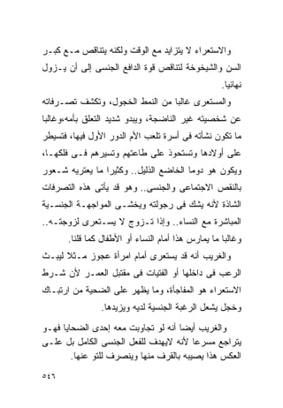 ‫ﻭﺍﻻﺴﺘﻌﺭﺍﺀ ﻻ ﻴﺘﺯﺍﻴﺩ ﻤﻊ ﺍﻟﻭﻗﺕ ﻭﻟﻜﻨﻪ ﻴﺘﻨﺎﻗﺹ ﻤـﻊ ﻜﺒـﺭ‬
‫ﺍﻟﺴﻥ ﻭﺍﻟﺸﻴﺨﻭﺨﺔ ﻟﺘﻨﺎﻗﺹ ﻗﻭﺓ ﺍﻟﺩﺍﻓﻊ ﺍﻟﺠﻨﺴﻰ ﺇﻟﻰ ﺃﻥ ﻴـﺯﻭل‬
                                                    ‫ﻨﻬﺎﺌﻴﺎ.‬
‫ﻭﺍﻟﻤﺴﺘﻌﺭﻯ ﻏﺎﻟﺒﺎ ﻤﻥ ﺍﻟﻨﻤﻁ ﺍﻟﺨﺠﻭل، ﻭﺘﻜﺸﻑ ﺘﺼـﺭﻓﺎﺘﻪ‬
‫ﻋﻥ ﺸﺨﺼﻴﺘﻪ ﻏﻴﺭ ﺍﻟﻨﺎﻀﺠﺔ، ﻭﻴﺒﺩﻭ ﺸﺩﻴﺩ ﺍﻟﺘﻌﻠﻕ ﺒﺄﻤﻪ،ﻭﻏﺎﻟﺒﺎ‬
‫ﻤﺎ ﺘﻜﻭﻥ ﻨﺸﺄﺘﻪ ﻓﻰ ﺃﺴﺭﺓ ﺘﻠﻌﺏ ﺍﻷﻡ ﺍﻟﺩﻭﺭ ﺍﻷﻭل ﻓﻴﻬﺎ، ﻓﺘﺴﻴﻁﺭ‬
‫ﻋﻠﻰ ﺃﻭﻻﺩﻫﺎ ﻭﺘﺴﺘﺤﻭﺫ ﻋﻠﻰ ﻁﺎﻋﺘﻬﻡ ﻭﺘﺴﻴﺭﻫﻡ ﻓـﻰ ﻓﻠﻜﻬـﺎ،‬
‫ﻭﻴﻜﻭﻥ ﻫﻭ ﺩﻭﻤﺎ ﺍﻟﺨﺎﻀﻊ ﺍﻟﺫﻟﻴل.. ﻭﻜﺜﻴﺭﺍ ﻤﺎ ﻴﻌﺘﺭﻴﻪ ﺸـﻌﻭﺭ‬
‫ﺒﺎﻟﻨﻘﺹ ﺍﻻﺠﺘﻤﺎﻋﻰ ﻭﺍﻟﺠﻨﺴﻰ.. ﻭﻫﻭ ﻗﺩ ﻴﺄﺘﻰ ﻫﺫﻩ ﺍﻟﺘﺼﺭﻓﺎﺕ‬
‫ﺍﻟﺸﺎﺫﺓ ﻷﻨﻪ ﻴﺸﻙ ﻓﻰ ﺭﺠﻭﻟﺘﻪ ﻭﻴﺨﺸـﻰ ﺍﻟﻤﻭﺍﺠﻬـﺔ ﺍﻟﺠﻨﺴـﻴﺔ‬
‫ﺍﻟﻤﺒﺎﺸﺭﺓ ﻤﻊ ﺍﻟﻨﺴﺎﺀ.. ﻭﺇﺫﺍ ﺘـﺯﻭﺝ ﻻ ﻴﺴـﺘﻌﺭﻯ ﻟﺯﻭﺠﺘـﻪ..‬
       ‫ﻭﻏﺎﻟﺒﺎ ﻤﺎ ﻴﻤﺎﺭﺱ ﻫﺫﺍ ﺃﻤﺎﻡ ﺍﻟﻨﺴﺎﺀ ﺃﻭ ﺍﻷﻁﻔﺎل ﻜﻤﺎ ﻗﻠﻨﺎ.‬
‫ﻭﺍﻟﻐﺭﻴﺏ ﺃﻨﻪ ﻗﺩ ﻴﺴﺘﻌﺭﻯ ﺃﻤﺎﻡ ﺍﻤﺭﺃﺓ ﻋﺠﻭﺯ ﻤـﺜﻼ ﻟﻴﺒـﺙ‬
‫ﺍﻟﺭﻋﺏ ﻓﻰ ﺩﺍﺨﻠﻬﺎ ﺃﻭ ﺍﻟﻔﺘﻴﺎﺕ ﻓﻰ ﻤﻘﺘﺒل ﺍﻟﻌﻤـﺭ ﻷﻥ ﺸـﺭﻁ‬
‫ﺍﻻﺴﺘﻌﺭﺍﺀ ﻫﻭ ﺍﻟﻤﻔﺎﺠﺄﺓ، ﻭﻤﺎ ﻴﻅﻬﺭ ﻋﻠﻰ ﺍﻟﻀﺤﻴﺔ ﻤﻥ ﺍﺭﺘﺒـﺎﻙ‬
                ‫ﻭﺨﺠل ﻴﺸﻌل ﺍﻟﺭﻏﺒﺔ ﺍﻟﺠﻨﺴﻴﺔ ﻟﺩﻴﻪ ﻭﻴﺯﻴﺩﻫﺎ.‬
‫ﻭﺍﻟﻐﺭﻴﺏ ﺃﻴﻀﺎ ﺃﻨﻪ ﻟﻭ ﺘﺠﺎﻭﺒﺕ ﻤﻌﻪ ﺇﺤﺩﻯ ﺍﻟﻀﺤﺎﻴﺎ ﻓﻬـﻭ‬
‫ﻴﺘﺭﺍﺠﻊ ﻤﺴﺭﻋﺎ ﻷﻨﻪ ﻻﻴﻬﺩﻑ ﻟﻠﻔﻌل ﺍﻟﺠﻨﺴﻰ ﺍﻟﻜﺎﻤل ﺒل ﻋﻠـﻰ‬
        ‫ﺍﻟﻌﻜﺱ ﻫﺫﺍ ﻴﺼﻴﺒﻪ ﺒﺎﻟﻘﺭﻑ ﻤﻨﻬﺎ ﻭﻴﻨﺼﺭﻑ ﻟﻠﺘﻭ ﻋﻨﻬﺎ.‬
‫٦٤٥‬
 