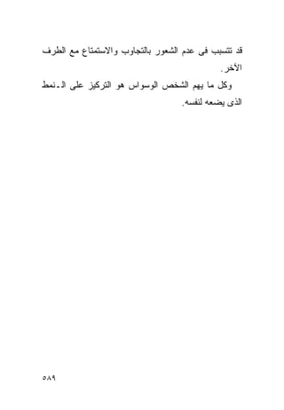 ‫ﻗﺩ ﺘﺘﺴﺒﺏ ﻓﻰ ﻋﺩﻡ ﺍﻟﺸﻌﻭﺭ ﺒﺎﻟﺘﺠﺎﻭﺏ ﻭﺍﻻﺴﺘﻤﺘﺎﻉ ﻤﻊ ﺍﻟﻁﺭﻑ‬
                                            ‫ﺍﻵﺨﺭ.‬
‫ﻭﻜل ﻤﺎ ﻴﻬﻡ ﺍﻟﺸﺨﺹ ﺍﻟﻭﺴﻭﺍﺱ ﻫﻭ ﺍﻟﺘﺭﻜﻴﺯ ﻋﻠﻰ ﺍﻟـﻨﻤﻁ‬
                                  ‫ﺍﻟﺫﻯ ﻴﻀﻌﻪ ﻟﻨﻔﺴﻪ.‬




‫٩٨٥‬
 