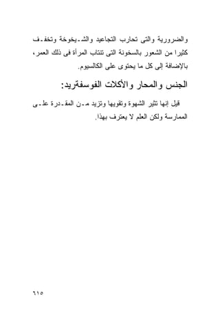 ‫ﻭﺍﻟﻀﺭﻭﺭﻴﺔ ﻭﺍﻟﺘﻰ ﺘﺤﺎﺭﺏ ﺍﻟﺘﺠﺎﻋﻴﺩ ﻭﺍﻟﺸـﻴﺨﻭﺨﺔ ﻭﺘﺨﻔـﻑ‬
‫ﻜﺜﻴﺭﺍ ﻤﻥ ﺍﻟﺸﻌﻭﺭ ﺒﺎﻟﺴﺨﻭﻨﺔ ﺍﻟﺘﻰ ﺘﻨﺘﺎﺏ ﺍﻟﻤﺭﺃﺓ ﻓﻰ ﺫﻟﻙ ﺍﻟﻌﻤﺭ،‬
                ‫ﺒﺎﻹﻀﺎﻓﺔ ﺇﻟﻰ ﻜل ﻤﺎ ﻴﺤﺘﻭﻯ ﻋﻠﻰ ﺍﻟﻜﺎﻟﺴﻴﻭﻡ.‬

          ‫ﺍﻟﺠﻨﺱ ﻭﺍﻟﻤﺤﺎﺭ ﻭﺍﻷﻜﻼﺕ ﺍﻟﻔﻭﺴﻔﺔﺭﻴﺩ:‬
‫ﻗﻴل ﺇﻨﻬﺎ ﺘﺜﻴﺭ ﺍﻟﺸﻬﻭﺓ ﻭﺘﻘﻭﻴﻬﺎ ﻭﺘﺯﻴﺩ ﻤـﻥ ﺍﻟﻤﻘـﺩﺭﺓ ﻋﻠـﻰ‬
                      ‫ﺍﻟﻤﻤﺎﺭﺴﺔ ﻭﻟﻜﻥ ﺍﻟﻌﻠﻡ ﻻ ﻴﻌﺘﺭﻑ ﺒﻬﺫﺍ.‬




‫٥١٦‬
 