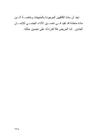 ‫ﻨﺠﺩ ﺃﻥ ﻤﺎﺩﺓ ﺍﻟﻜﺎﻓﻴﻴﻥ ﺍﻟﻤﻭﺠﻭﺩﺓ ﺒﺎﻟﻤﻨﺒﻬﺎﺕ ﻭﺨﺎﺼـﺔ ﺍﻟـﺒﻥ‬
‫ﻤﺎﺩﺓ ﻤﻨﻌﺸﺔ ﻗﺩ ﺘﻔﻴﺩ ﻓـﻰ ﺘﺤﺴـﻴﻥ ﺍﻷﺩﺍﺀ ﺍﻟﺠﻨﺴـﻰ ﻟﻺﻨﺴـﺎﻥ‬
       ‫ﺍﻟﻌﺎﺩﻯ.. ﺃﻤﺎ ﺍﻟﻤﺭﻴﺽ ﻓﻼ ﻗﺩﺭﺓ ﻟﻪ ﻋﻠﻰ ﺘﺤﺴﻴﻥ ﺤﺎﻟﺘﻪ.‬




‫٨٢٦‬
 