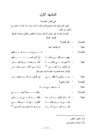 ‫ﺍﻟﻤﺸﻬﺩ ﺍﻷﻭل‬
                                ‫ﻓﻲ ﻗﺼﺭ ﺍﻟﻌﺒﺎﺴﺔ‬
‫)ﺒﻬﻭ ﻓﺨﻡ ﺃﻨﻴﻕ، ﻓﻴﻪ ﻤﻀﺠﻊ ﻟﻠﻨﻭﻡ ﺘﻌﻠﻭﻩ ﺃﺴﺘﺎﺭ ﻤﻭﺸـﺎﺓ، ﺍﻟﻭﻗـﺕ ﺍﻟﻬﺯﻴـﻊ‬
                                                        ‫ﺍﻷﺨﻴﺭ ﻤﻥ ﺍﻟﻠﻴل.‬
‫ﺍﻟﻌﺒﺎﺴﺔ ﺠﺎﻟﺴﺔ ﻋﻠﻰ ﺇﺤﺩﻯ ﺍﻷﺭﺍﺌﻙ ﻭﺃﻤﺎﺭﺍﺕ ﺍﻟﺘﻔﻜﻴﺭ ﻭﺍﻟﻘﻠﻕ ﻭﺍﻀﺤﺔ ﻋﻠﻴﻬﺎ(‬
                                       ‫)ﺘﺩﺨل ﻋﻠﻴﺔ(‬
                                                            ‫: ﻫل ﻗ ِﻤﻭﺍ؟‬
                                                                ‫‪ ْ ‬ﹶﺩ‬         ‫ﺍﻟﻌﺒﺎﺴﺔ‬
                                            ‫ﻟﻡ ﻴﻘﺩﻤﻭﺍ ﺒﻌﺩ‬
                                            ‫‪‬‬                             ‫:‬       ‫ﻋﻠﻴﺔ‬
‫ـﺎﻗﻬﻡ‬
‫ـﺎ ﻋـــ ﹶ ‪ ‬‬
            ‫ـﺭﻯ ﻤـــ‬
                   ‫ﹸـــ‬
                      ‫ﺘ‬                                                   ‫:‬    ‫ﺍﻟﻌﺒﺎﺴﺔ‬
‫ـﺎﺒﻬﻡ‬
‫ﺃﻥ ﺃ ﹰﻯ ﺃﺼــــــــ ‪‬‬
              ‫ﱠ ﺫ‬                     ‫ﻴﻬ ِــﺱ ﻗﻠﺒــﻲ ﻤﻨﺒ ًــﺎ‬
                                         ‫ﺌ‬            ‫‪‬‬  ‫‪ ‬ﺠ‬
‫ـﺫﺭ‬
‫ﺃﺨ ـﺭﻫﻡ ـﺭﻁ ﺍﻟﺤــ ‪‬‬
        ‫ﻓــ ﹸ‬  ‫ﱠــ‬                    ‫: ﻻ ﹶﺠﺯﻋـــﻲ ﻓﺈ ﱠﻤـــﺎ‬
                                       ‫ـ‬   ‫ـ ﻨ‬         ‫ﺘ‬                          ‫ﻋﻠﻴﺔ‬
                                      ‫)١(‬
‫ـﻰ ﺍﻷ ـﻭﺭ ﻭﺨﺒ ـﺭ‬
‫ﻤــ ‪ ‬ﹶ ‪‬ــ ‪‬‬  ‫ﻭﻋــ‬                         ‫ـﺩ ﻟﺤ ـﻥ‬
                                            ‫ﺇﻥ ﺍﻟﻭﻟﻴــ ‪ ‬ﹶ ِــ ‪‬‬
                            ‫)ﺘﺩﺨل ﻋﺘﺒﺔ ﻓﺘﻨﺼﺭﻑ ﺍﻟﻌﺒﺎﺴﺔ ﻟﻬﺎ ﺒﺒﺼﺭﻫﺎ(‬

‫ـﺭ‬
‫ـﺩ ـﺩ ﺤﻀــ ‪‬‬
        ‫ﺇﻥ ﺍﻟﻭﻟﻴــ ‪ ‬ﻗــ‬              ‫ـﻲ‬
                                       ‫: ﺴ ـﻴ ‪‬ﺘﻲ ﻻ ﺘﻘﻠﻘـــ‬
                                                   ‫‪‬ـــ ﱠﺩ‬                        ‫ﻋﺘﺒﺔ‬
                                                        ‫" ﺃﺠﺎﺀ ﺒﺎﺒﻨﻲ؟‬          ‫ﺍﻟﻌﺒﺎﺴﺔ‬
                               ‫ﻟــﻡ ‪‬ﺠــﻲﺀ ﺒــﻪ‬
                               ‫ِ‬         ‫ﻴ‬                                ‫:‬       ‫ﻋﺘﺒﺔ‬
‫ﻭﻜﻴـــــﻑ؟ ﺒﻴ ِـــــﻲ‬
      ‫‪‬ﻨ‬                                                                  ‫:‬    ‫ﺍﻟﻌﺒﺎﺴﺔ‬
‫ﺨﱠﻔــ ـﻪ ﻓــ ـﻲ ﻤــ ـﺄﻤﻥ‬
‫ـ ‪ِ‬‬      ‫ـ‬      ‫ـ‬    ‫ﹶﻠ‬              ‫ـﻪ‬
                                       ‫ـﺩ ﺇﻨــ‬
                                            ‫ـﺎل ﺍﻟﻭﻟﻴــ ‪‬‬
                                                        ‫: ﻗــ‬                     ‫ﻋﺘﺒﺔ‬
‫ﺍﻟﻁﺭﻴـــﻕ ﺜـــﻡ ﻴﻨ ﹶﻨـــﻲ‬
     ‫‪ ‬ﹾﺜ‬       ‫ﹶ‬                     ‫ﺤﺘــﻰ ﻴــﺭﻯ ِﻨﻔﺴــﻪ‬
                                            ‫ﺒ‬
‫)٢(‬
      ‫ـﺫ ـﺎﺀ ﻨﺼ ـﺏ ـﻴﻥ‬
        ‫ﻤـ ﹾ ﺠـ ﹸ ‪‬ـ ‪ ‬ﺃﻋـ‬            ‫ـﺱ ﺃﻨ ـﻪ‬
                                        ‫ـﺩ ﺃﺤــ ﱠ ﱠــ‬‫ﻟﻘــ‬



                                                                      ‫)١( ﺍﻟﻠﺤﻥ: ﺍﻟﻔﻁﻥ.‬
                                                                 ‫)٢( ﺍﻟﺭﻗﺒﺎﺀ ﻭﺍﻟﺠﻭﺍﺴﻴﺱ.‬

                                  ‫- ١٠١ -‬
 