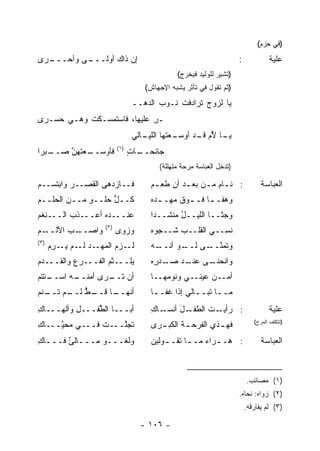 ‫)ﻓﻲ ﺤﺯﻡ(‬

‫ـﻰ ﻭﺃﺤ ـ ‪‬ﻯ‬
 ‫‪‬ـــ ﺭ‬   ‫ﺇﻥ ﺫﺍﻙ ﺃﻭ‪‬ﻟـــ‬                                              ‫:‬            ‫ﻋﻠﻴﺔ‬
                                               ‫)ﺘﺸﻴﺭ ﻟﻠﻭﻟﻴﺩ ﻓﻴﺨﺭﺝ(‬
                                     ‫)ﺜﻡ ﺘﻘﻭل ﻓﻲ ﺘﺄﺜﺭ ﻴﺸﺒﻪ ﺍﻹﺠﻬﺎﺵ(‬
                                  ‫ﻴﺎ ﹶﺯﻭﺝ ﹶﺭﺍﺩﻓﺕ ﹸـﻭﺏ ﺍﻟﺩﻫــ‬
                                         ‫ﻨ ‪ ‬‬     ‫ﺘ‬    ‫ﻟ‬
‫ـﺭ ﻋﻠﻴﻬﺎ، ﻓﺎﺴﺘﻤﺴـﻜﺕ ﻭﻫـﻲ ﺤﺴ‪‬ـﺭﻯ‬
     ‫‪‬‬                       ‫ِ‬
                                  ‫ـﻌﺘﻬﺎ ـﺎﻟﻲ‬
                                     ‫ﺍﻟﻠﻴـ‬ ‫ـﺎ ﻷ ‪ ‬ـﺩ ﺃﻭﺴـ‬
                                                 ‫ﻴـ ُﻡ ﻗـ‬
                           ‫)١(‬
‫ـﺒﺭﺍ‬
   ‫ﻓﺄﻭﺴ ـﻌﺘﻬ ﱠ ﺼــ‬
       ‫‪‬ــ ‪ ‬ﹾ ‪‬ﻥ‬                ‫ـﺎﺕ‬
                                 ‫ﺠﺎﺌﺤــ ٍ‬
                                         ‫)ﺘﺩﺨل ﺍﻟﻌﺒﺎﺴﺔ ﻤﺭﺤﺔ ﻤﺘﻬﻠﻠﺔ(‬

‫ﻓــﺎﺯﺩﻫﻰ ﺍﻟﻘﺼــﺭ ﻭﺍﺒﺘﺴــﻡ‬
‫‪‬‬        ‫‪‬‬                             ‫: ﻨ ـﺎﻡ ﻤ ـﻥ ﺒﻌ ـﺩ ﺃﻥ ﻁﻌ ـﻡ‬
                                       ‫ﹶِ ‪‬‬      ‫ـ‬     ‫ـ ‪ ‬ـ‬                    ‫ﺍﻟﻌﺒﺎﺴﺔ‬
‫ﻜــل ‪‬ﻠــﻭ ﻤــﻥ ﺍﻟﺤﹸــﻡ‬
‫‪‬ﻠ ‪‬‬         ‫ٍ‬   ‫ﱡﺤ‬                    ‫ﻭﻫ ﹶـ ـﺎ ﻓـ ـﻭﻕ ﻤﻬـ ـﺩﻩ‬
                                         ‫ـ‬       ‫ـ‬     ‫‪‬ﻔ ـ‬
‫ـﻨﻐﻡ‬
‫ـﺫﺏ ﺍﻟــ ﹶ ‪‬‬
         ‫ـﺩﻩ ﺃﻋــ ‪‬‬‫ﻋﻨــ‬                ‫ﻭﺠﺜــﺎ ﺍﻟﻠﻴــل ﻤﻨﺸــ ‪‬ﺍ‬
                                        ‫ﺩ‬       ‫ُ‬
                     ‫)٢(‬
‫ـﻡ‬
‫ـﺏ ﺍﻷﻟــ ‪‬‬
        ‫ﻭﺍﺼــ ‪‬‬            ‫ﻭﺯﻭﻯ‬        ‫ﻨ ِــﻲ ﺍﻟﻘﻠــﺏ ﹶــﺠ ‪‬ﻩ‬
                                        ‫ﻭ‬    ‫‪‬ﺸ‬        ‫‪‬‬  ‫ﺴ‬
‫)٣(‬
      ‫ـﺩ ـﻡ ﻴ ـﺭﻡ‬
      ‫ـﺯﻡ ﺍﻟﻤﻬـ ‪ ‬ﻟـ ‪‬ـ ِ ‪‬‬‫ﻟـ‬          ‫ـﻪ‬
                                        ‫ﻭﺘﻤﻨ ـﻰ ـﻭ ﺃﻨــ‬
                                              ‫ﱠــ ﻟــ‬
‫ﻴﻠـــﺜﻡ ﺍﻟﻔـــﺭﻉ ﻭﺍﻟﻘـــﺩﻡ‬
‫‪‬‬         ‫‪‬‬        ‫ﹶ‪‬‬                  ‫ـﻰ ـﺩ ـﺩ ِﻩ‬
                                        ‫ﻭﺍﻨﺤﻨـ ﻋﻨـ ﺼـ ﺭ‬
‫ـﺘﺘﻡ‬
‫ﺃﻥ ـﺭﻯ ﺃﻤﻨ ـﻪ ﺍﺴــ ‪‬‬
        ‫ﹶــ‬     ‫ﺘــ‬                    ‫ﺃﻤ‪‬ــﻥ ﻋﻴﻨــﻲ ﻭﻨﻭ ‪‬ﻬــﺎ‬
                                           ‫ﻤ‬            ‫‪‬‬
‫ـﺎ ـﻁ ـﻡ ـﻨﻡ‬
‫ﺃﻨﻬــ ﻗــ ﱡ ﻟــ ﺘــ ‪‬‬                  ‫ﻤــﺎ ﹸﺒــﺎﻟﻲ ﺇﺫﺍ ﻏﻔــﺎ‬
                                        ‫ـ‬           ‫ـ ﺘ ـ‬
‫ﺃﺒـــﺎ ﺍﻟ ﱢﻔـــل ﻭﺃﻟﻬـــﺎﻙ‬
‫ِ‬         ‫ِ‬    ‫ﻁ‬                       ‫ـﺎﻙ‬
                                       ‫ـل ﺃﻨﺴـ ِ‬
                                              ‫ـﺕ ﺍﻟﻁﻔـ َ‬
                                                      ‫: ﺭﺃﻴـ ﹸ‬                     ‫ﻋﻠﻴﺔ‬
‫ﺘﺠﱠـــﺕ ﻓـــﻲ ‪‬ﺤ ﱠـــﺎﻙ‬
‫ِ‬    ‫ﻤ ﻴ‬            ‫ﻠ‬                  ‫ـﺔ ـﺭﻯ‬
                                         ‫ـﺫﻱ ﺍﻟﻔﺭﺤـ ﹸ ﺍﻟﻜﺒـ‬
                                                          ‫ﻓﻬـ‬                ‫)ﺘﺘﻜﻠﻑ ﺍﻟﻤﺭﺡ(‬


‫ﻭﻟﻐﹾـــﻭ ﻤـــﺎﻟﺊ ﻓـــﺎﻙ‬
‫ِ‬      ‫ٌ‬       ‫‪‬‬     ‫ﹶ‬                 ‫: ‪‬ـ ـﺭﺍﺀ ﻤـ ـﺎ ﺘﻘـ ـﻭﻟﻴﻥ‬
                                       ‫ـ ‪‬‬        ‫ﻫ ـ ‪ ‬ـ‬                       ‫ﺍﻟﻌﺒﺎﺴﺔ‬



                                                                          ‫)١( ﻤﺼﺎﺌﺏ.‬
                                                                      ‫)٢( ﺯﻭﺍﻩ: ﻨﺤﺎﻩ.‬
                                                                          ‫)٣( ﻟﻡ ﻴﻔﺎﺭﻗﻪ.‬

                                    ‫- ٦٠١ -‬
 