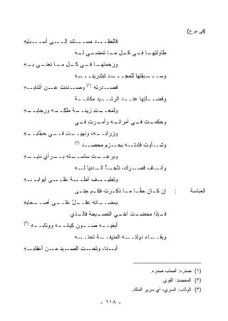 ‫)ﻓﻲ ﻤﺭﺡ(‬
‫ـﺒﺎﺒﻪ‬
‫ـﻰ ﺃﺴــ ِ ِ‬‫ـ ﹶﻨﺩ ﺇﻟــ‬
                ‫ﻓﺎﻟﺤ ـﺩ ﻤﺴــ ﺘ ‪‬‬
                         ‫ِﻘــ ‪‬‬
                       ‫ﻁﺎﻭﻟﺘ ـﺎ ـﻲ ـل ـﺎ ﺘ ـﻲ ـﻪ‬
                        ‫‪ ‬ﹾ ِﻬـ ﻓـ ﻜـ ﻤـ ﹶﻤﻀـ ﻟـ‬
‫ـﺎ ـﻲ ـل ـﺎ ﺘ ـﻲ ـﻪ‬
 ‫ﻭ ‪‬ﺤﻤﺘﻬـ ﻓـ ﻜـ ﻤـ ﹸﻌﻨـ ﺒـ‬
                       ‫ﺯ‬
                       ‫ـﻪ‬‫ـﺩ ﺘﺒ‪‬ﺘﺩﺭﻴ ﹶـــ‬
                            ‫ﻨ‬         ‫ـﺒﻘ ِﻬﺎ ﻟﻠﻤﺠـــ ِ‬
                                                  ‫ﻭﺴـــ ﺘ‬
                              ‫)١(‬
‫ـﻪ‬
‫ـﺩ‪‬ﺩﺕ ـﻥ ﺃﺫﻨﺎﺒـ ِ‬
           ‫ِ ﻋـ‬  ‫ﻭﺼـ‬                ‫ﻓﺼ ـﺩﺭ ِﻪ‬
                                     ‫ﹶ ‪‬ـ ﺘ‬
                       ‫ﻭﻓ ‪‬ـ ـﻠ ِﻬﺎ ﻋﻨـ ـﺩ ﺍﻟﺭﺸـ ـﻴﺩ ﻤﻜﺎﻨـ ـﺔ‬
                       ‫ﹲ‬          ‫ـ‬        ‫ـ‬       ‫ﻀ ـﺘ‬
‫ـﻪ‬
‫ـﺕ ﺯﻴﻨ ـﺔ ﻤﻠﻜ ـﻪ ﻭﺭﺤﺎﺒــ ِ‬
           ‫ِــ‬    ‫ﻭﻟﻤﻌــ ِ ﹶــ‬
                       ‫ـﺭﺕ ـﻲ‬
                        ‫ـﻪ ﻭﺃﻤـ ِ ﻓـ‬
                                   ‫ـﺕ ـﻲ ﺃﻤﺭﺍﺌـ‬
                                           ‫ﻭﺤﻜﻤـ ِ ﻓـ‬
‫ﻭﺯﺭﺍﺌ ـﻪ، ﻭ ﹶﻬﻴ ـﺕ ـﻲ ﺤﺠ ـﻪ‬
‫ﻨ ‪‬ــ ِ ﻓــ ‪ ‬ﱠﺎﺒــ ِ‬ ‫ِــ‬
                       ‫)٢(‬
                             ‫ـﺯﻡ ﻤﺤ ـﺩ‬
                               ‫‪ ‬ﺼـ‬  ‫ـﺄﻭﺕ ﻗﺎﺩﺘ ـﻪ ﺒﺤـ‬
                                            ‫ﹶـ‬        ‫ﻭﺸـ‬
‫ـ ﹶﻪ ـﺭﺃﻱ ﻨﺎﺒ ـﻪ‬
‫ِــ ِ‬     ‫ـﺕ ﺴﺎﺴــ ﺘ ﺒــ‬
                      ‫ﻭ ‪‬ﺭﻋــ ِ‬
                            ‫ﺒ‬
                       ‫ـﺄ ـﺩﻨﻴﺎ ـﻪ‬
                         ‫ﻟـ‬    ‫ـ ‪‬ﻙ، ﺘﻠﺠـ ُ ﺍﻟـ‬
                                            ‫ـﺎﻑ ﻗﺼـ ﺭ‬‫ﻭﺃﻨـ‬
‫ـﻪ‬
‫ـﻰ ﺃﺒﻭﺍﺒــ ِ‬‫ـﺔ ﻋﻠــ‬
                 ‫ـﻑ ﺁﻤﻠــ ﹰ‬
                         ‫ﻭ ﹸﻁﻴــ ﹸ‬
                               ‫ﺘ‬
                       ‫ﺇﻥ ﻜ ـﺎﻥ ﺤﻘ ـﺎ ﻤ ـﺎ ﺫﻜ ـﺭﺕ ﻓﻜ ـﻡ ﺠﻨ ـﻰ‬
                        ‫‪‬ـ ـ ـ ﹶ ـ ـ‬                   ‫ـ‬            ‫:‬      ‫ﺍﻟﻌﺒﺎﺴﺔ‬
‫ـﺤﺎﺒﻪ‬
‫ـﻰ ﺃﺼــ ِ‬
        ‫ـل ﻋﻠــ‬
             ‫‪‬ﻤﻀ ـﺎﺌﻪ ﻋﻘــ ٌ‬
                       ‫ﺒ ‪‬ــ‬
                     ‫ـﻴﺤﺔ ـﺫﻱ‬
                       ‫ﻓﺎﻟـ‬ ‫ـﺕ ـﻲ ﺍﻟﻨﺼـ‬
                                   ‫ـﺈﺫﺍ ﻤﺤﻀـ ﹸ ﺃﺨـ‬
                                                 ‫ﻓـ‬
‫)٣(‬
      ‫ﺃﺒﻐﻴـ ـﻪ ﺼـ ـﻭﻥ ِﻴﺎﻨـ ـﻪ ﻭ ِﺜﺎﺒـ ـﻪ‬
      ‫ِ‬      ‫ـ ‪‬ﻜ ـ ﻭ‬             ‫ـ‬
                       ‫ـﻪ‬
                        ‫ـﺔ ﺘﺤﺘــ‬
                               ‫ـﻪ ﺍﻟ ‪‬ﻨﻴﻔــ‬
                                    ‫ـﺎﺀ ﺩﻭﻟﺘــ ﻤ‬
                                             ‫ﻭﺒﻘــ ‪‬‬
‫ـﻪ‬
‫ـﻴﺩ ـﻥ ﺃﻋﻘﺎﺒـ ِ‬
           ‫ـﺕ ﺍﻟﺼـ ﻤـ‬‫ـ ‪‬ﺍ، ﻭﺘﺤـ‬
                            ‫ﺃﺒـ ﺩ‬


                                                         ‫)١( ﺼﺩﺭﻩ: ﺃﺼﺎﺏ ﺼﺩﺭﻩ.‬
                                                              ‫)٢( ﺍﻟﻤﺤﺼﺩ: ﺍﻟﻘﻭﻱ.‬
                                                ‫)٣( ﺍﻟﻭﺜﺎﺏ: ﺍﻟﺴﺭﻱ، ﺃﻱ ﺴﺭﻴﺭ ﺍﻟﻤﻠﻙ.‬

                                      ‫- ٨١١ -‬
 