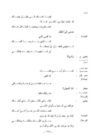 ‫ﻟﻠﻌﺒﺎﺴﺔ‬

‫ـﺎﻙ ـﻰ ﺠ ـل ﺤ ـﺎﻙ‬
‫‪‬ﻠﻴـ ِ ِﺠـ ِ‬ ‫ﺇﻟـ‬ ‫ـﺎ ﺩﻫـ‬‫ﻓﻴﻤـ‬
                        ‫ﻗﺩ ﻋﺸﺕ ﹶﺠﻠـﻴﻥ ﺍﻷﻤـﻭﺭ ﹶﻨـﺎ ﺇ ﹰﺍ‬
                         ‫ﺫ‬      ‫‪ ‬ﻟ‬           ‫ﺘ‬
‫ـﺎ ﺍﻟﻀ ـﻼل ﻫ ـﺩﺍﻙ‬
‫ﱠـ َ ‪‬ـ ِ‬       ‫ـﻁﺭﺒﺕ، ﻭ ‪‬ﺤﻤﻴﻨـ‬
                     ‫ﻴ‬        ‫ﺍﻀـ‬
                                         ‫ﻀ ‪‬ﻲ ﺇﻟﻲ ﺍﻟﻁﻔل‬
                                         ‫َ‬     ‫ﱠ‬    ‫ﻤ‬
                       ‫ﻤﺎ ﺃ ﹶﺴﻰ ﺍﱠﺫﻱ‬
                         ‫ﻟ‬    ‫ﻗ‬                           ‫:‬         ‫ﺍﻟﻌﺒﺎﺴﺔ‬
‫ﺘﺘـــﺄﺫ ِﻴﻥ ﺒـــﻪ ﻭﻤـــﺎ ﺃﻗﺴـــﺎﻙ‬
‫ِ‬               ‫ِ‬       ‫ﹶﻨ‬
                        ‫ﹶــﺩﻋﻴﻨﻨﻲ ﻟﻠﻌﻘــ ِ، ﺇﻥ ﺤﻤﺎﻗــﺔ‬
                        ‫ﹰ‬       ‫ل ﱠ‬                ‫ﺘ ـ‬
‫ﺃﻥ ﺃﺴـ ـﺘﺠﻴﺏ ﻟـ ـﻪ ﻭﻓﻴـ ـﻪ ﻫﻼﻜـ ـﻲ‬
 ‫ـ‬      ‫ِ‬        ‫‪ ‬ـ‬      ‫ـ‬
                                                 ‫: ﻭﻟﺩﻱ!!‬     ‫)ﻓﻲ‬    ‫ﻴﺤﻴﻰ‬
                                                              ‫ـﻲﺀ ـﻥ‬
                                                               ‫ﺸــ ﻤــ‬
                                                                      ‫ﺍﻟﻀﻌﻑ(‬



                                                              ‫ﺠﻌﻔﺭ )ﻭﻫـﻭ‬
                        ‫: ﺘﻌــــﺎل ﺃﺒــــﻲ ﻓﺨــــﺫﻩ‬
                                         ‫َ‬                     ‫ﻴﻐﺎﻟﺏ ﻨﻔﺴﻪ(‬

                             ‫ﺃﻤﺎ ﹶﻔﻰ‬
                               ‫ﻜ‬                          ‫:‬   ‫ﻴﺤﻴﻰ )ﻓﻲ‬
                                                                    ‫ﺇﺠﻬﺎﺸﺔ(‬
‫ـﺎﻜﻲ‬‫ـﺔ ﻭﺘﺸـ‬
         ‫ـﺎ ﺴ ـﻘ ﹸﻤﺎ ـﻥ ﻟﻭﻋـ ٍ‬
                  ‫ﻤـ ‪‬ـ ﹾﺘ ﻤـ‬
                                            ‫: ﺃﺒﺘﺎ ﺃ ﹸﺠﻬﺵ؟‬
                                                ‫ﺘ‬                    ‫ﺠﻌﻔﺭ‬
                       ‫ﻤﺎ ﺭﺃﻴﺘﻙ ﺒﺎﻜ ‪‬ﺎ‬
                        ‫ﻴ‬                                 ‫:‬   ‫ﺍﻟﻌﺒﺎﺴــﺔ‬
                                                               ‫ـ‬
                                                                ‫)ﻓﻲ ﻭﻟﻪ(‬
‫ـﺎﻙ‬
‫ـﺫﻱ ﺃﺒﻜــ ِ‬
          ‫ـﺎﻨﻲ ﺍﻟﺸ ـﺠﻥ ﺍﻟــ‬
               ‫ﺃﺒﻜــ ِ ‪ ‬ﱠــ ‪ ‬‬                          ‫:‬          ‫ﻴﺤﻴﻰ‬
                        ‫ـﻰ‬
                         ‫ﻋ ـﻲ ـﺩﻨﻴﺎ ﺒ ـﺄﻟﻭﺍﻥ ﺍﻷﺴـ‬
                              ‫ِ‬    ‫ِـ‬      ‫‪‬ﺭﻜﺘﻨـ ‪ ‬ﺍﻟـ‬
‫ﻓ ـ ‪‬ﺩ ﹸ، ـﻥ ـﺯ ـﻲ ـﺎﻙ‬
‫ﹶﺼـ ﻤ ﺕ ﻟﻜـ ﺤـ ﱠ ﻓـ ﱠ ﺃﺴـ ِ‬
                        ‫ﺃﺒﺘﺎﻩ ﻤﺭ ‪‬ﺤﻤـل ﻭﻻ ﹶﻬﻠـﻙ ﺠـ ‪‬ﻯ‬
                         ‫ﻭ‬    ‫‪‬‬   ‫ﺘ‬    ‫ْ‬   ‫‪ ‬ﻴ‬                     ‫ﺍﻟﻌﺒﺎﺴﺔ‬
‫‪‬ــﺘﺭﻯ ﺍﻟ ﱠﺒــﺎﺕ ِﻼ ﹶــﻪ ﻭ ِﻼﻜــﻲ‬
     ‫ﻤ‬      ‫ﹶﻤ ﻜ‬      ‫ﺜ‬         ‫ﺴ‬                               ‫)ﻓﻲ ﺠﻠﺩ(‬

                        ‫ﻭﺇﺫﺍ ﻴﺩ ﻤ ‪‬ﻨﺕ ﻋﻠـﻰ ﺍﻷﺸﹾـﻭﺍﻙ ﻟـﻡ‬
                            ‫ِ‬             ‫‪ ‬ﺭ ﹾ‬

                            ‫- ٨٢١ -‬
 