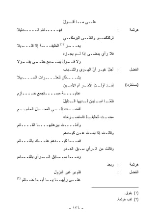 ‫ـﻰ ـﺎ ـﻭل‬
                            ‫ﻋﻠـ ﻤـ ﺃﻗـ ُ‬
‫ﹶﻬـــــﺎﺕ ﺍﻟـــــﺩﻟﻴﻼ‬
            ‫ِ‬       ‫ﻓ‬                                      ‫:‬       ‫ﻫﺭﺜﻤﺔ‬
                            ‫ﺘﺭﻜﺘﻜﻤــﻭ ﻭﺍﻟﻔﺘــﻰ ﺍﻟﺒﺭﻤﻜــﻲ‬
                            ‫‪‬‬
                          ‫)١(‬
‫ـﻴﻼ‬
  ‫ـﺔ ﺇﻻ ﻗﻠـــ‬
           ‫ﺍﻟﺨﻠﻴﻔـــ ﹶ‬          ‫ـﺯ‬
                                ‫ﻴ ‪‬ـــ ‪‬‬
                                     ‫‪‬ﻌ‬
                            ‫ﻓﻼ ﺭﺃﻱ ‪‬ﻤﻀـﻰ ﺇﺫﺍ ﻟـﻡ ‪‬ﺠـﺯﻩ‬
                            ‫ﻴ ‪‬‬              ‫ﻴ‬
‫ـﻭﻻ‬
  ‫ـﻰ ﻴﻘــ‬
        ‫ـﻤﻊ ﺤﺘــ‬
             ‫ﻭﻻ ـﻭل ﻴﺴــ ‪‬‬
                    ‫ﻗــ َ‬
                            ‫: ﺃﺠل ﻏﻴـﺭ ﺃﻥ ﺍﻟﻬـ ‪‬ﻯ ﻭﺍﻟﺸـﺒﺎﺏ‬
                            ‫‪‬‬         ‫ﻭ‬      ‫ﱠ‬       ‫ْ‬             ‫ﺍﻟﻔﻀل‬
‫ـﺒﻴﻼ‬‫ـﺭﺍﺕ ﺍﻟﺴـــ‬
           ‫ِ‬   ‫ـ ﱠﺎﻥ ﻟﻠﻌﺜـــ‬
                         ‫‪‬ﺸـــ ﻘ‬
                               ‫ﻴ‬
                            ‫ـﻴﻥ‬
                              ‫ـﺭ ﺃﻡ ﺍﻷﻤـ‬
                                   ‫ـﺩ ـﺕ ﺍﻷﻤـ ‪ ‬‬
                                            ‫ﻟﻘـ ﺃﻭﻟـ ِ‬          ‫)ﻤﺴﺘﻁﺭ ‪‬ﺍ(‬
                                                                  ‫ﺩ‬

‫ﻋﻨﺎﻴــــﺔ ‪‬ﺴــــﺘﺠﻤﻊ ﺤــــﺎﺯﻡ‬
‫ِ‬        ‫ٍ‬        ‫ﹶﻤ‬
                            ‫ﻓﻠﻤ ـﺎ ـﺘﺒﺎﻥ ـﺩﻴﻬﺎ ـﺩﻟﻴل‬
                            ‫ﺍﻟـ ُ‬      ‫ﱠـ ﺍﺴـ ‪ ‬ﻟـ‬
‫ـﻰ ﺍﻟﻌﻤ ـل ﺍﻟﺤﺎﺴ ـﻡ‬
‫ِــ ِ‬    ‫‪‬ــ ِ‬    ‫ـﺕ ﺇﻟــ‬
                        ‫ﺃﻓﻀــ‬
                            ‫ـﺭﺨﺘﻪ‬
                            ‫ـﺔ ﻓﺎﺴﺘﺼـ ﹶ ﹾ ‪‬‬
                                         ‫ـﺕ ﻟﻠﺨﻠﻴﻔـ ِ‬
                                                    ‫ﻤﻀـ‬
‫ﻭﺃﺩﻟــــﺕ ﺒﺒﺭﻫﺎ ِﻬــــﺎ ﺍﻟﻘــــﺎﺌﻡ‬
‫ِ‬                ‫ﻨ‬       ‫ﹾ‬
                            ‫ـﺕ ﺇﺫﺍ ﻨ ـﺕ ـﻥ ـﺩﻫﻡ‬
                               ‫ِﻤـ ﹶ ﻋـ ﻜﻴـ‬   ‫ﻭﻗﺎﻟـ‬
‫ﻓﻤـــﺎ ﻜﻴـــ ‪‬ﻫﻡ ﻋﻨـــﻙ ﺒﺎﻟﻨـــﺎﺌﻡ‬
‫ِ‬                   ‫ﺩ‬
                            ‫ﻭﻗﺎﻟﺕ ﻤﻥ ﺍﻟـﺭﺃﻱ ﺴـﺒﻕ ﺍﻟﻌـﺩﻭ‬
                            ‫‪‬‬      ‫ﹸ‬    ‫ِ‬
‫ـﺎﺩﻡ‬
‫ـﺭﺃﻱ ﺒﺎﻟﻨــ ِ‬
         ‫ِ‬   ‫ـﺎﺒﻕ ﺍﻟــ‬
                  ‫ـﺎ ﺴــ ﹸ‬‫ﻭﻤــ‬
                                                    ‫: ﻭﺒﻌﺩ‬
                                                    ‫‪‬‬              ‫ﻫﺭﺜﻤﺔ‬
                      ‫ﻓﻠﻡ ﻴﺭ ﻏﻴﺭ ﺍﻟﻨﺯﻭل‬
                      ‫ِ‬      ‫‪ ‬‬                           ‫:‬       ‫ﺍﻟﻔﻀل‬
‫)٢(‬
      ‫‪‬ﻠــﻰ ﺭﺃﻴﻬــﺎ ﻴــﺎ ﺃﺒــﺎ ﺤــﺎﺘﻡ‬
      ‫ِ‬                             ‫ﻋ‬

                                                               ‫)١( ﻴﻔﻭﻕ.‬
                                                           ‫)٢( ﻟﻘﺏ ﻫﺭﺜﻤﺔ.‬

                                 ‫- ٦٣١ -‬
 