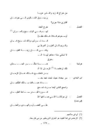 ‫ﻤﻥ ﺨﺭﺍﺝ ﻗﺩ ﺯﻴﺩ ﻭﺍﻟﻨـﺎﺱ ‪‬ﺭﺒـﺎ‬
                                   ‫‪‬ﻋ‬                  ‫ﹶ‬
‫ﻥ ‪‬ﺴــﻭﻕ ﺍﻟﺸــﻜﻭﻯ ﺇﻟــﻰ ﺠﻭ‪‬ﻋــﺎﻥ‬
‫ِ‬      ‫‪‬‬                     ‫‪‬ﻴ‬
                                                ‫ﺃﻓﺘﺩﺭﻱ ﻤﺎﺫﺍ ﺠﺭﻯ؟‬
                                 ‫ﺨ ‪‬ﺝ ﺍﻟﺠﻨﺩ‬
                                        ‫ﹶﺭ‬                           ‫:‬       ‫ﺍﻟﻔﻀل‬
‫)١(‬
      ‫ﻟﻬـ ـﻡ ﻓـ ـﻲ ﺍﻟﻭ ِـ ـﻴﺞ ﻭﺍﻟﻤـ ـ ‪‬ﺍﻥ‬
      ‫ﺭ ِ‬           ‫‪‬ﺸ ـ‬      ‫ـ‬     ‫ـ‬
                               ‫ـﻌﻭﻫﻡ ـﺘ ﹰ، ـﺫﻟﻙ ﻁ ـل‬
                               ‫ِﻔـ ٌ‬   ‫ﻗـ ﻼ ﻓـ‬     ‫ﺃﻭﺴـ‬
‫ـﻴﺦ ـﺎﻥ‬
‫ـﺩ ـﺭ ﱠﻯ، ﻭﺫﺍﻙ ﺸــ ﹲ ﻓــ ِ‬
                   ‫ﻗــ ﺘــ ﺩ‬
                               ‫ﻭﻜـﺭﻴﻡ ﻜـﺎﻥ ﺍﻟﻌﺯﻴـﺯ ﺍﻟﻤﺭﺠـﻰ‬
                                ‫‪   ‬ﱠـ‬         ‫‪ ‬ـ‬
‫ﻭﻓ ﹰـــﻰ ﻜـــﺎﻥ ﺯﻴﻨـــﺔ ﺍﻟﻔﺘﻴـــﺎﻥ‬
‫ِ‬          ‫ﹶ‬                  ‫ﺘ‬
                               ‫ﻻ ﹶﺴﻠﻨﻲ ﻤﺎﺫﺍ ﺩﻋﺎﻫﻡ ﻟﻬـﺫﺍ ﺍﻟــ‬
                                                         ‫ﺘ‬
                                           ‫ـ ﹸﺭﻕ‬
                                           ‫ﺨ ِ‬
‫ـﺩﺜﺎﻥ‬
‫ـﺭ ﺍﻟﺤــــ ِ‬
          ‫ـﺫﺍ ﺘﻨ ﱡــــ ‪‬‬
                ‫ﻜ‬      ‫ﻫــــ‬                                         ‫:‬       ‫ﻫﺭﺜﻤﺔ‬
                                                ‫)٢(‬
                               ‫ﺍﻟﺯﻤـﺎﻥ ﺇﺫﺍ ﺃﺩ‬
                                      ‫ِ‬               ‫ﺘﻠﻙ ﺇﺭﻫﺎﺼـﺔ‬
                                                      ‫ﹸ‬
‫ـﺎﻥ‬
‫ـﻊ‪ ،‬ـﺫﺍﻙ ـﺩل ﺍﻟﺯﻤـ ِ‬
        ‫ﻋـ ُ‬   ‫ـﺭ ﻓﺎﺨﺸـ ﻓـ‬
                         ‫ﺒـ‬
                               ‫: ﺴﺭ ﺒﺒﻐﺩﺍﺩ ﺤﻴﺙ ِﺌﺕ ﺘﺠﺩ ﺒﻐﹾــ‬
                                   ‫ﺸ ﹶ ‪ ‬‬       ‫‪‬‬                       ‫ﺍﺒﻥ ﺍﻟﻬﺎﺩﻱ‬
‫ـﺎﻗﺕ ﺒ ـﺫﻟﻙ ﺍﻟﻁ ـﺎﻥ‬
‫ﱡﻐﻴــ ِ‬    ‫ِــ‬    ‫ـﺩﺍﺩ ﻀــ‬
                         ‫ـــ‬
                               ‫ﻭﺍﺴﻤﻊ ﺍﻟﻨﺎﺱ ﺃﻴﻨﻤﺎ ِـﺭﺕ ﺘﺴـﻤﻊ‬
                               ‫‪‬‬     ‫ﹶ‬  ‫ﺴ‬       ‫‪‬‬     ‫ِ‬
‫ـﺎﻥ‬
‫ـﺎﻋﺔ ﺍﻟﻐﻠﻴــ ِ‬
          ‫ـﻭﺭﺓ ﺍﻟﻘ ـﺩﺭ ﺴــ ﹶ‬
                ‫ﻓــ ﹶ ِــ ‪ِ ‬‬
                               ‫ـﺎ ـﻲ ـﺎﻏﻬﺎ ﺍﷲ‬
                               ‫ُ‬      ‫: ﺇﻥ ﻤﻭﻻﺘﻨـ ﺍﻟﺘـ ﺼـ‬                    ‫ﺍﻟﻔﻀل‬
                                                                           ‫)ﻓﻲ ﺨﺒﺙ(‬
‫ﻋﻠــﻰ ﺍﻟﻔﻀ‪‬ــ ِ، ﻭﺍﻟ ‪‬ــﺩﻯ، ﻭﺍﻟﺤﻨــﺎﻥ‬
‫ِ‬              ‫ل ﻬ‬


                                                                 ‫)١( ﺃﻱ ﻓﻲ ﺴﻼﺤﻬﻡ.‬
                      ‫)٢( ﺍﻹﺭﻫﺎﺹ ﻓﻲ ﻟﻐﺔ ﺍﻟﻔﻘﻬﺎﺀ ﻫﻭ ﺍﻟﺨﺎﺭﻕ ﺍﻟﺫﻱ ﻴﻅﻬﺭ ﻤﻥ ﻨﺒﻲ ﻗﺒل ﺒﻌﺜﻪ.‬

                                   ‫- ٩٣١ -‬
 