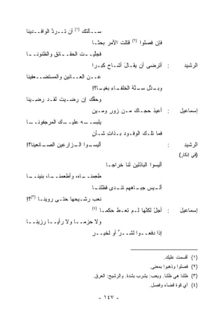 ‫)١(‬
‫ﺃﻥ ﺘــﺭﺩ ﺍﻟﻭﺍﻓــﺩﻴﻨﺎ‬
            ‫ﱠ‬                ‫‪‬ــﺄﻟ ﹸﻙ‬
                              ‫ﺘ‬     ‫ﺴ‬
                                                        ‫)٢(‬
                                 ‫ﻗﺘﻠﺕ ﺍﻷﻤﺭ ﺒﺤ ﹰـﺎ‬
                                   ‫‪ ‬ﺜ‬       ‫ﹶ‬                ‫ﻓﺈﻥ ﻓ ‪‬ﻠﻭﺍ‬
                                                                 ‫ﹶﺼ‬
‫ﻓﺠﱠﻴـ ـﺕ ﺍﻟﺤﻘـ ـﺎﺌﻕ ﻭﺍﻟﻅﻨﻭﻨـ ـﺎ‬
 ‫ـ‬          ‫ـ ﹶ‬        ‫ﹶ‬    ‫ﻠ‬
                                 ‫: ﺃﺘﺭ ‪‬ﻰ ﺃﻥ ‪‬ﻘـﺎل ﺃﺸـﺎﺡ ﻜﺒـ ‪‬ﺍ‬
                                  ‫ﺭ‬           ‫ﻴ َ‬       ‫ﻀ‬                          ‫ﺍﻟﺭﺸﻴﺩ‬
‫ﻋــﻥ ﺍﻟﻌــﺎﻨﻴﻥ ﻭﺍﻟ ‪‬ﺴﺘﻀ‪‬ــﻌﻔﻴﻨﺎ‬
           ‫ﻤ‬
                                 ‫ـﺎﺀ ‪‬ﻐﻴ ـﺎ؟!‬
                                    ‫ﻭﺒ ـ ﱠل ﺴ ـﻨﺔ ﺍﻟﺨﻠﻔـ ِ ﺒ ‪‬ـ‬
                                                  ‫‪‬ـ ﺩ ‪‬ـ ﱠ ﹶ‬
‫ﻭﺤ ﱢﻙ ﺇﻥ ‪‬ﻀـﻴﺕ ﻟﻘـﺩ ﺭ ِـﻴﻨﺎ‬
    ‫‪‬ﻀ‬       ‫ﹶ‬   ‫ﺭ‬     ‫ﻘ‬
                                 ‫: ﺃﻋﻴﺫ ﺤﺠـﺎﻙ ﻤـﻥ ﺯﻭﺭ ﻭ ‪‬ـﻴﻥ‬
                                 ‫ٍ ﻤ ‪ٍ‬‬               ‫ﹸ‬                           ‫ﺇﺴﻤﺎﻋﻴل‬
‫ـﺎ‬
 ‫ـﻙ ﺍﻟ ‪‬ﺭﺠﻔﻭﻨــ‬
        ‫ﻤ‬     ‫ﻴﻠﺒﺴ ـﻪ ﻋﻠﻴــ‬
                     ‫‪‬ﹶ ‪ ‬ــ‬
                                 ‫ﻓﻤﺎ ﺘﻠـﻙ ﺍﻟﻭﻓـﻭﺩ ﺒـﺫﺍﺕ ﺸـﺄﻥ‬
                                 ‫ٍ‬    ‫ِ‬     ‫‪‬‬
‫ـﺎﻨﻌﻴﻨﺎ؟!‬
        ‫ﺃﻟﻴﺴ ـﻭﺍ ـﺯﺍﺭﻋﻴﻥ ﺍﻟﺼـ‬
                   ‫‪‬ـ ﺍﻟـ‬                                                   ‫:‬      ‫ﺍﻟﺭﺸﻴﺩ‬
                                       ‫@@‬




                                                                                 ‫)ﻓﻲ ﺇﻨﻜﺎﺭ(‬
                                            ‫ﺃﻟﻴﺴﻭﺍ ﺍﻟﺒﺎﺫﻟﻴﻥ ﻟﻨﺎ ﹶﺭﺍ ‪‬ـﺎ‬
                                              ‫ﺨ ﺠ‬       ‫‪‬‬
‫ـﺎ‬
 ‫ـﺎ، ﺒﻨﻴﻨــ‬
          ‫ﻁﻌﻤ ـﺎ ‪ ،‬ﻭﺃﻁﻌﻤﻨــ‬
                    ‫ِ ‪‬ﻨــ ﻩ‬
                                 ‫ـﻴﺱ ـﺎ ‪‬ﻬﻡ ﺘﻨ ـﺩﻯ ﻓﻅﻠ ـﺎ‬
                                  ‫ﹶ ﹶ ﹾﻨـ‬ ‫ﺠﺒـ ﻫ ﹶ ﹾـ‬    ‫ﺃﻟـ‬
‫ﻨﻌﺏ ﺭﺸـﻴ ‪‬ﻬﺎ ﺤﺘـﻰ ﺭﻭﻴ ﹶـﺎ )٣(؟!‬
        ‫ﻨ‬            ‫ﺤ‬      ‫‪‬‬
                                 ‫)٤(‬
                                       ‫: ﺃﺠل ﻟﻜ ﱠﻬﺎ ﻟـﻡ ﹸﻌـﻁ ﺤﻜ ‪‬ـﺎ‬
                                         ‫ﻤ‬       ‫ﺘ‬       ‫ْ ﻨ‬                      ‫ﺇﺴﻤﺎﻋﻴل‬
‫ﻭﻻ ﺤﺯ ‪‬ــﺎ ﻭﻻ ﺭﺃ ‪‬ــﺎ ﺭﺯﻴﻨــﺎ‬
           ‫ﻴ‬          ‫ﻤ‬
                                 ‫ﺇﺫﺍ ‪‬ﻓﻌــﻭﺍ ﻟﺸــﺭ ﺃﻭ ﻟﺨﻴــﺭ‬
                                 ‫ٍ‬         ‫ﱟ‬           ‫ﺩ‬


                                                                           ‫)١( ﺃﻗﺴﻤﺕ ﻋﻠﻴﻙ.‬
                                                                  ‫)٢( ﻓﺼﻠﻭﺍ ﻭﺫﻫﺒﻭﺍ ﺒﻤﻌﻨﻰ.‬
                                 ‫)٣( ﻅﻠﻨﺎ ﻫﻲ ﻅﻠﻨﺎ. ﻭﻴﻌﺏ: ﻴﺸﺭﺏ ﺒﺸﺩﺓ. ﻭﺍﻟﺭﺸﻴﺢ: ﺍﻟﻌﺭﻕ.‬
                                                                  ‫)٤( ﺃﻱ ﻗﻭﺓ ﻗﻀﺎﺀ ﻭﻓﺼل.‬

                                       ‫- ٧٤١ -‬
 