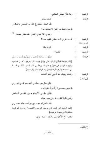 ‫: ﻭﻤﺎ ﺸﺄﻥ ﻴﺤﻴﻰ ﺍﻟﻁﺎﻟﺒﻲ‬
                                              ‫‪‬‬            ‫‪‬‬                   ‫ﺍﻟﺭﺸﻴﺩ‬
                                ‫ﻓﻤﻀ ـﻤﺭ‬
                                ‫ﹶ ‪ ‬ـ ‪‬‬                                ‫:‬       ‫ﻫﺭﺜﻤﺔ‬
‫ﻟﻙ ﺍﻟﺤﻘﺩ، ﻤﻁﺒﻭﻉ ﻋﻠـﻰ ﺍﻟﺒﻐـﻲ ﻭﺍﻟﻤﻜـﺭ‬
‫ِ‬       ‫ِ‬           ‫‪‬‬            ‫‪‬‬
                                ‫ـﻪ‬
                                 ‫ﻴ ـﻭﺫ ﺒ ـﻭﺍ ِﻴﻥ ﻻ ﻴﺨﺫﻟﻭﻨـ‬
                                           ‫‪‬ﻠـ ﹸ ِﻤﻁـ ﻋ ‪‬‬
‫)١(‬
      ‫ﻭﻴﺄﻭﻱ ﺇﺫﺍ ﻴﺄﻭﻱ ﺇﻟـﻰ ﻋﺴـﻜﺭ ﻤﺠ‪‬ـﺭ‬
      ‫ٍ ‪ِ ‬‬
                                ‫ـﻪ؟‬‫ـﺫﻱ ﹸﻠﻘﻴــ‬
                                        ‫ﺘ‬    ‫ـﺩ‪‬ﺭﻱ ﺍﻟــ‬‫: ﺃﺘــ‬                  ‫ﺍﻟﺭﺸﻴﺩ‬
                                                                            ‫)ﻓﻲ ﺠﺩ ﻭﺤﺩﺓ(‬

                                  ‫ﺃﺩﺭﻴﻪ ﻜﹼﻪ‬
                                  ‫ِ ﻠ‪‬‬                                  ‫:‬       ‫ﻫﺭﺜﻤﺔ‬
                                                ‫ﺃ ﹸﻘﺴ ‪‬؟‬
                                                 ‫ﺘ ﻡ‬                    ‫:‬      ‫ﺍﻟﺭﺸﻴﺩ‬
‫ـﺘﺭ‬
‫ـﺭﻡ ﻭﺍﻟﺴـــ ِ‬
          ‫ـﺕ ﺍﻟ ‪‬ﺤـــ ﱠ ِ‬
                  ‫ﺒﺎﻟﺒﻴـــ ِ ﻤ‬                                          ‫:‬       ‫ﻫﺭﺜﻤﺔ‬
‫)ﻴﺘﻘﺩﻡ ﻫﺭﺜﻤﺔ ﻓﻴﻁﻠﻊ ﺍﻟﺭﺸﻴﺩ ﻋﻠﻰ ﺃﻭﺭﺍﻕ ﻭﺭﺴـﺎﺌل ﻴﺨﺭﺠﻬـﺎ ﻤـﻥ ﺼـﺩﺭﻩ‬
‫ﻭﻴﻘﺭﺅﻫﺎ ﺍﻟﺭﺸﻴﺩ ﻓﻲ ﺘﻤﻬل ﻭﻋﻨﺎﻴـﺔ، ﻭﻴﻌﻁـﻲ ﻜﺘﺎ ‪‬ـﺎ ﻤﻨﻬـﺎ ﺃﻜﺒـﺭ ﻗﺴـﻁ‬
                   ‫ﺒ‬
               ‫ﻤﻥ ﺍﻫﺘﻤﺎﻤﻪ ﻓﻴﻠﻭﺡ ﻋﻠﻴﻪ ﺍﻻﻨﻔﻌﺎل ﺒﻌﺩ ﻗﺭﺍﺀﺘﻪ ﺜﻡ ﻴﺒﻘﻴﻪ ﻤﻌﻪ(‬
                                ‫: ﻭﺩﺩﺕ ﻭﺒﻴﺕ ﺍﷲ ﺃ ﹼـﻲ ﻟـﻡ ﺃﻗـﻑ‬
                                ‫ﹾ‬        ‫ِ ِ ﻨ ‪‬‬       ‫ِ‪ ‬ﹸ‬                    ‫ﺍﻟﺭﺸﻴﺩ‬
                                                                            ‫)ﻓﻲ ﺃﺴﻑ(‬
‫ﻋﻠﻰ ﻤﻜ ِﻫﻡ، ﺤﺘـﻰ ﺃﻏ ﱠـﺏ ﻓـﻲ ﻗﺒـﺭﻱ‬
          ‫ﻴ ‪‬‬            ‫ﺭ‬
                                ‫ـﻴﺱ ـﻴ ‪‬ﺍ ﻭﺃﺩ ﻭ ﱟ ﺫﺨﺭﺘ ـﻪ‬
                                ‫ﻴﺴـ ﺭ ‪ ‬ﺩ ﹶ ﹶ ‪ ‬ﹸـ ‪‬‬   ‫ﻓﻠـ‬
‫ﻓﻜﺎﻥ ﻋﻠـﻰ ﺍﻷﻴـﺎﻡ ﻤـﻥ ﺃﻨﻔـﺱ ﺍﻟـ ﹸﺨﺭ‬
  ‫ِ ﺫ‬             ‫ِ‬
                                ‫ﻭﻟﻴﺱ ﻗﻠﻴﻼ ﻓﻘـﺩ ِـﺩﻥ ﺼـﺤﺒﺘﻪ‬
                                ‫‪‬‬      ‫‪‬ﺨ ‪ٍ‬‬     ‫ﹰ‬
‫ـﻤ ﹸﻪ ـﺭﻱ‬
  ‫ـﺎﻁﺭ ﹸﻪ ـﺩﻱ، ﻭﻗﺎﺴـ ﺘ ﻋﻤـ‬
                 ‫ﻓﺸـ ﺘ ﻤﺠـ‬
‫)ﻴﺘﺠﻪ ﺍﻟﺭﺸﻴﺩ ﺇﻟﻰ ﺍﻟﺒﺎﺏ ﺍﻟﺫﻱ ﻴﻭﺼل ﺇﻟﻰ ﺤﺭﻡ "ﺍﻟﻘﺼـﺭ" ﻭﻴﻘـﻭل ﻟﻬﺭﺜﻤـﺔ‬
                                          ‫ﻤﺴﺘﻁﺭ ‪‬ﺍ ﻓﻲ ﺼﻭﺕ ﻤﺭﻫﻭﺏ(‬
                                                         ‫ﺩ‬
                           ‫ﺘﺄﻫﺏ ﻤﻊ ﺍﻷﺤﺭﺍﺱ ﻭﺍﻟ ‪‬ﻨﺩ، ﻗـﺩ ﺃﺭﻯ‬
                                      ‫ِ ﺠ‬             ‫‪ ‬‬


                                                                            ‫)١( ﻜﺜﻴﻑ.‬

                                   ‫- ٧٥١ -‬
 