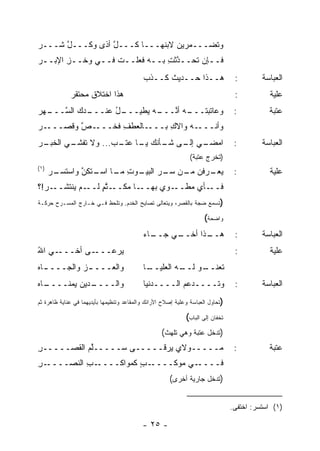 ‫ﻭ ﹸﻀـــﻤﺭﻴﻥ ﻻﺒﻨﻬـــﺎ ﻜـــل ﺃ ﹰﻯ ﻭﻜـــل ﺸـــﺭ‬
‫‪‬‬     ‫ﱠ‬       ‫ﱠ ﺫ‬                        ‫ﺘ‬
‫ﻓــﺈﻥ ﺘﺤــ ﱠﺜﺕ ﺒــﻪ ﻓﻌﻠــﺕ ﻓــﻲ ﻭﺨــﺯ ﺍﻹﺒــﺭ‬
‫‪‬‬      ‫ِ‬      ‫ـ‬    ‫ـ‬      ‫ﺩ ِ ـ‬          ‫ـ‬
                                           ‫ﻫــﺫﺍ ﺤــﺩﻴﺙ ﻜــﺫﺏ‬
                                           ‫‪‬‬     ‫ﹲ‬                               ‫:‬        ‫ﺍﻟﻌﺒﺎﺴﺔ‬
             ‫ﻫﺫﺍ ﺍﺨﺘﻼﻕ ﻤﺤﺘﻘﺭ‬
             ‫‪‬‬     ‫ﹲ‬                                                             ‫:‬          ‫ﻋﻠﻴﺔ‬
‫ـ ‪‬ﻙ ﺍﻟﺴ ـﻬﺭ‬
‫ﱠـــ ‪‬‬   ‫ـل ﻋﻨـــ ﺩ‬
                 ‫ﻭﻋﺎﺘﺒﺘ ـﻪ ﺃﻨ ـﻪ ‪‬ﻁﻴـــ ُ‬
                        ‫ﹶ ‪ ‬ﹾـــ ‪ ‬ﱠـــ ‪ ‬ﻴ‬                                      ‫:‬          ‫ﻋﺘﺒﺔ‬
‫ـﺭ‬
‫ـﺹ ﻭﻗ ‪‬ـــ ‪‬‬
     ‫ـﺎﻟﻌﻁﻑ ﻓ ﹶـــ ﱠ ﹶﺼ‬
             ‫ﹾ ِ ﹶﺨ‬    ‫ـﻪ ﻭﺍﻻﻙ ﺒـــ‬
                            ‫ِ‬    ‫ﻭﺃﻨـــ ‪‬‬
‫ـﺭ‬
‫ـﻲ ـﻰ ـﺄﻨﻙ ـﺎ ـﺏ... ﻭﻻ ﺘ ـﻲ ﺍﻟﺨﺒـ ‪‬‬
         ‫ﹸﻔﺸـ‬      ‫ﻴـ ﻋﺘـ ‪‬‬ ‫ﺍﻤﻀـ ﺇﻟـ ﺸـ‬                                          ‫:‬        ‫ﺍﻟﻌﺒﺎﺴﺔ‬
                                                               ‫)ﺘﺨﺭﺝ ﻋﺘﺒﺔ(‬
‫)١(‬
      ‫ـﺭ‬
      ‫ﻴ ـﺭﻓﻥ ـﻥ ـﺭ ـﻭﺕ ـﺎ ـﺘﻜﻥ ﻭﺍﺴﺘﺴـ ‪‬‬
               ‫ﻤـ ﺴـ ‪ ‬ﺍﻟﺒﻴـ ِ ﻤـ ﺍﺴـ ﱠ‬ ‫‪‬ﻌـ‬                                      ‫:‬          ‫ﻋﻠﻴﺔ‬
‫ـﺭ!؟‬
  ‫ـﻡ ﻴﻨﺘﺸــ ‪‬‬‫ـﺎ ﻤﻜ ـﺘﻡ ﻟــ‬
                 ‫ـﻭﻱ ﺒﻬــ ‪ ‬ﹶــ ﱠ ٍ‬
                                ‫ـﺄﻱ ‪‬ﻁــ ‪‬‬
                                     ‫ﻓــ ‪ ‬ﻤ‬
‫)ﺘﺴﻤﻊ ﻀﺠﺔ ﺒﺎﻟﻘﺼﺭ، ﻭﻴﺘﻌﺎﻟﻰ ﺘﺼﺎﻴﺢ ﺍﻟﺨﺩﻡ. ﻭﺘﻠﺤﻅ ﻓـﻲ ﺨـﺎﺭﺝ ﺍﻟﻤﺴـﺭﺡ ﺤﺭﻜـﺔ‬

                                                                     ‫ﻭﺍﻀﺤﺔ(‬
                                           ‫ـﺎﺀ‬
                                           ‫ـﻲ ﺠــ ‪‬‬
                                                  ‫ـﺫﺍ ﺃﺨــ‬
                                                         ‫ﻫــ‬                     ‫:‬        ‫ﺍﻟﻌﺒﺎﺴﺔ‬
‫ـﻲ ﺍﷲ‬
‫ُ‬    ‫ـﻰ ﺃﺨـــ‬‫ﻴﺭﻋـــ‬                                                              ‫:‬          ‫ﻋﻠﻴﺔ‬
‫ﻭﺍﻟﻌـــ ـﺯ ﻭﺍﻟﺠـــ ـﺎﻩ‬
‫ـ ‪‬‬         ‫‪‬‬                              ‫ـﺎ‬
                                            ‫ـﻭ ـﻪ ﺍﻟﻌﻠﻴــ‬
                                                     ‫ﺘﻌﻨــ ﻟــ‬
‫ـﺎﻩ‬
‫ـﺩﻴﻥ ‪‬ﻤﻨــــ ‪‬‬
        ‫ﻭﺍﻟــــ ‪ ‬ﻴ‬                        ‫ﻭ ﹶــــﺩﻋﻡ ﺍﻟــــﺩﻨﻴﺎ‬
                                                      ‫‪ ‬‬   ‫ﺘ‬                   ‫:‬        ‫ﺍﻟﻌﺒﺎﺴﺔ‬
‫)ﺘﺤﺎﻭل ﺍﻟﻌﺒﺎﺴﺔ ﻭﻋﻠﻴﺔ ﺇﺼﻼﺡ ﺍﻷﺭﺍﺌﻙ ﻭﺍﻟﻤﻘﺎﻋﺩ ﻭﺘﻨﻅﻴﻤﻬﺎ ﺒﺄﻴﺩﻴﻬﻤﺎ ﻓﻲ ﻋﻨﺎﻴﺔ ﻅﺎﻫﺭﺓ ﺜﻡ‬

                                                             ‫ﺘﺨﻔﺎﻥ ﺇﻟﻰ ﺍﻟﺒﺎﺏ(‬
                                                   ‫)ﺘﺩﺨل ﻋﺘﺒﺔ ﻭﻫﻲ ﺘﻠﻬﺙ(‬
‫‪‬ـــــﻭﻻﻱ ﻴﺭ ﹶـــــﻰ ‪‬ـــــﻠﻡ ﺍﻟﻘﺼـــــﺭ‬
‫ِ‬          ‫ﱠ‪‬‬     ‫ﺴ‬       ‫‪  ‬ﻗ‬       ‫ﻤ‬                                         ‫:‬          ‫ﻋﺘﺒﺔ‬
‫ـﺭ‬
‫ـﺏ ﺍﻟﻨﺼــــ ِ‬
           ‫ـﺏ ﻜﻤﻭﺍﻜــــ ِ‬
                       ‫ـﻲ ﻤﻭﻜــــ ٍ‬‫ﻓــــ‬
                                                      ‫)ﺘﺩﺨل ﺠﺎﺭﻴﺔ ﺃﺨﺭﻯ(‬


                                                                                ‫)١( ﺍﺴﺘﺴﺭ: ﺍﺨﺘﻔﻰ.‬

                                           ‫- ٥٢ -‬
 