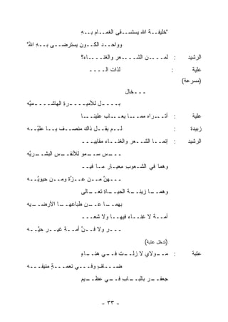 ‫"ﺨﻠﻴﻔــﺔ ﺍﷲ ﻴﺴﺘﺴ‪‬ــﻘﻰ ﺍﻟﻐﻤــﺎﻡ ﺒــﻪ‬
                   ‫ِ‬                   ‫ﹸ ‪ ‬ﹶ‬
‫ﻭﻭﺍﺤــﺩ ﺍﻟﻜــﻭﻥ ﻴﺴ‪‬ﺘﺭﻀــﻰ ﺒــﻪ ﺍﷲ"‬
 ‫ِ ُ‬             ‫ِ‪‬‬        ‫‪‬‬
                   ‫ـﺎﺀ؟‬‫ـﻌﺭ ﻭﺍﻟﻐﻨـــ‬‫ـﻥ ﺍﻟﺸـــ‬
                                          ‫: ﻟ ‪‬ـــ ‪‬‬
                                               ‫ﻤ‬                    ‫ﺍﻟﺭﺸﻴﺩ‬
                      ‫ﻟﺫﺍﺕ ﺍﻟــــ‬                         ‫:‬          ‫ﻋﻠﻴﺔ‬
                                                                  ‫)ﻤﺴﺭﻋﺔ(‬
                                     ‫ـــﺨﺎل‬
                                        ‫ـ‬
‫ﺒـــ ـل ﻟﻸﻤﻴـــ ـﺭﺓ ﺍﻟﻬﺎﺸـــ ـﻤﻴﻪ‬
‫ـ ﱠ‪‬‬          ‫ـ ِ‬          ‫ـ‬
                   ‫ـﺎ‬‫ـﺎ ﻴ ـﺎﺏ ﻋﻠﻴﻨــ‬
                            ‫: ﺃﺘ ـﺭﺍﻩ ﻤﻤــ ‪‬ﻌــ ‪‬‬
                                        ‫ﹸــ ‪‬‬                        ‫ﻋﻠﻴﺔ‬
‫ﻟــﻡ ﻴﻘــل ﺫﺍﻙ ‪‬ﻨﺼــﻑ ﻴــﺎ ﻋﹼ ﱠــﻪ‬
‫‪‬ﻠﻴ ‪‬‬        ‫ﹲ‬    ‫‪‬ﻤ‬                                          ‫:‬      ‫ﺯﺒﻴﺩﺓ‬
                   ‫: ﺇﻨﻤــﺎ ﺍﻟﺸــﻌﺭ ﻭﺍﻟﻐﻨــﺎﺀ ﻤﻘﺎﻴﻴـــ‬
                            ‫‪‬‬         ‫‪‬‬                             ‫ﺍﻟﺭﺸﻴﺩ‬
‫ـﺭﻴﻪ‬
‫ـﺱ ﺍﻟﺒﺸــ ﱠ ‪‬‬
           ‫ـﻤﻭ ﻟﻸﻨﻔــ ِ‬
                    ‫ـﺱ ﺴــ ‪‬‬
                          ‫ـــ ‪‬‬
                   ‫ﻭﻫﻤﺎ ﻓﻲ ﺍﻟﺸـﻌﻭﺏ ﻤﻌ‪‬ﻴـﺎﺭ ﻤـﺎ ﻓﻴــ‬
                                  ‫ِ ِ‬
‫ـــﻬﻥ ﻤــﻥ ﻋــ ﱠﺓ ﻭﻤــﻥ ﺤﻴﻭ ﱠــﻪ‬
‫ﻴ ‪‬‬             ‫ﺯ‬          ‫ﱠ‬
                   ‫ـﺎﻟﻰ‬
                      ‫ـﺎﺓ ﺘﻌــ‬
                           ‫ـﺔ ﺍﻟﺤﻴــ ِ‬
                                     ‫ـﺎ ﺯﻴﻨــ‬
                                            ‫ﻭﻫﻤــ‬
‫ـﻴﻪ‬
‫ـﺎ ﺍﻷﺭﻀــ ‪ ‬‬
            ‫ـﻥ ﻁﺒﺎﻋﻬــ‬
                     ‫ـﺎ ﻋــ‬
                          ‫ﺒﻬﻤــ‬
                   ‫ﺃﻤــﺔ ﻻ ِﻨــﺎﺀ ﻓﻴﻬــﺎ ﻭﻻ ﺸﻌ‪‬ـــ‬
                                    ‫‪‬‬    ‫ﹲ ﻏ‬
‫ـــﺭ ﻭﻻ ﻓــﻥ ﺃﻤــﺔ ﻏﻴــﺭ ﺤ ﱠــﻪ‬
‫‪‬‬  ‫ـ ﻴ‬       ‫ﹲ‬     ‫ﱠ‬       ‫‪‬‬
                                            ‫)ﺘﺩﺨل ﻋﺘﺒﺔ(‬
                   ‫ـﺎﺀ‬
                   ‫ـﺕ ـﻲ ﻫﻨــ ٍ‬
                           ‫ـﻭﻻﻱ ﻻ ﺯﻟــ ﻓــ‬
                                      ‫‪‬‬  ‫: ﻤــ‬                       ‫ﻋﺘﺒﺔ‬
‫ﻀـــﺎﻑ ﻭﻓـــﻲ ﻨﻌﻤـــﺔ ‪‬ﻨﻴﻔـــﻪ‬
‫‪‬‬      ‫ٍﻤ‬               ‫ٍ‬
                   ‫ـﻴﻡ‬
                     ‫ـﺎﺏ ـﻲ ﻋﻅــ‬
                           ‫ـﺭ ﺒﺎﻟﺒــ ِ ﻓــ‬
                                        ‫ﺠﻌﻔــ ‪‬‬


                           ‫- ٣٣ -‬
 