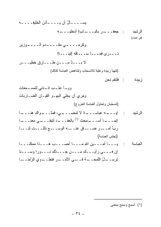 ‫ﻴﺴـــ ـﺄل ﺃﻥ ﻴـــ ـﺄﺫﻥ ﺍﻟﺨﻠﻴ ﹶـــ ـﻪ‬
‫‪‬‬     ‫ﻔ‬       ‫ـ ‪‬‬          ‫ـ ُ‬
                      ‫ـﻪ‬
                      ‫ـﺎﺏ! ﺃﺩﺨﻠﻴـــ ِ‬
                                  ‫ـﺭ ﺒﺎﻟﺒـــ ِ‬
                                            ‫: ﺠﻌﻔـــ ‪‬‬                    ‫ﺍﻟﺭﺸﻴﺩ‬
                                                                         ‫)ﻓﻲ ﺍﻫﺘﻤﺎﻡ(‬

‫ـﻭﺯﻴﺭ‬
‫ِ‬   ‫ـﺩﻡ ﺍﻟــــ‬
           ‫ـﻲ ﻤﻘﹾــــ ‪ ‬‬
                     ‫ﻭﻜ ‪‬ﻤــــ ‪‬‬
                            ‫ﺭ‬
                      ‫ﹸـــﺭﻯ ﻓﻤـــﺎ ﺴـــﺎﻗﻪ ﺇﻟﻴﻨـــﺎ!‬
                                                    ‫ﺘ‬
‫ﻻ ﺒـــﺩ ﻤـــﻥ ﻁـــﺎﺭﻕ ﺨﻁﻴـــﺭ‬
‫ِ‬       ‫ٍ‬             ‫ﱠ‬
                  ‫)ﺘﺘﻬﻴﺄ ﺯﺒﻴﺩﺓ ﻭﻋﻠﻴﺔ ﻟﻼﻨﺴﺤﺎﺏ ﻭﺘﺘﻨﺎﻫﺽ ﺍﻟﻌﺒﺎﺴﺔ ﻜﺫﻟﻙ(‬

                                                        ‫: ﻓﻠﻨﻘﻡ ﻨﺤﻥ‬
                                                        ‫‪‬‬                   ‫ﺯﺒﻴﺩﺓ‬
‫ـﻤﻌﺎﺕ‬
‫ﹾ‬   ‫ـﺎ ﻋﺘ ـﺏ ـﺫﻨﻲ ﻟﻠﻤﺴـ‬
             ‫ﻭﻴـ ‪ ‬ﹾـ ﺍﺌـ‬
‫ﻭ ‪‬ﺭﻱ ﺃﻥ ﻴﺨﹾﻠﻲ ﺍﻟﺒﻬ‪‬ـﻭ ﺍﻟﻘﻴـﺎﻥ ﺍﻟﻀـﺎﺭﺒﺎﺕ‬
‫ﹾ‬         ‫‪‬‬       ‫‪   ‬‬            ‫ﻤ‬
                                  ‫)ﺘﻨﺴﺤﺒﺎﻥ ﻭﺘﺤﺎﻭل ﺍﻟﻌﺒﺎﺴﺔ ﺍﻟﺨﺭﻭﺝ(‬

‫ـﺎ‬
 ‫ـﻭﺍﻙ ﻫ ﹶـــ‬
    ‫‪‬ﻨ‬     ‫ـﻲ، ﹶﻤﺜﹾـــ‬
                 ‫ـﺔ ﻻ ﺘﻤﻀـــ ﻓ‬
                            ‫ـﻪ ﻋﺒﺎﺴـــ ﹸ‬
                                       ‫ﺇﻴـــ‬                         ‫:‬    ‫ﺍﻟﺭﺸﻴﺩ‬
                                   ‫)١(‬
‫ـﺎ‬
 ‫ـﻲ ﻤﻌ ﹶـــ‬
    ‫ـﺩ ﻟﺘﺒ ﹶـــ ‪ ‬ﻨ‬
            ‫ﻘ‬     ‫ﺒﺎﻟﻌﻘـــ‬               ‫ـﻤﺤﺕ‬
                                         ‫ﹸ‬  ‫ـﺎ ﺃﺴـــ‬
                                                   ‫ﺇﻨﻤـــ‬
‫ـﺎ‬‫ـﺕ ﻟﻨــ‬
       ‫ـﻊ ﺫﻟﻠــ ِ‬‫ـﻪ ﺍﻟﻭﺴــ‬‫ـﺎﻕ ﻋﻨــ‬‫ـﺭ ﻀــ‬‫ﺭﺏ ﺃﻤــ‬
                                             ‫ﱠ‬
                                                   ‫)ﺘﺠﻠﺱ ﺍﻟﻌﺒﺎﺴﺔ(‬
‫ﻴـــﺎ ﺃﻤـــﻴﻥ ﺍﷲ ﻤـــﺎ ﺃﺤﺴـــﺏ ﻫـــﺫﺍ ﻤﻤ‪‬ﻜ ﹰـــﺎ‬
    ‫‪ ‬ﻨ‬           ‫‪‬‬             ‫‪ِ ‬‬                                  ‫:‬   ‫ﺍﻟﻌﺒﺎﺴﺔ‬
‫ﺇﻥ ﻓـــﻲ ﺭﺃﻴـــﻙ ﻤـــﻥ ﺠـــ ﱠﻙ ﻨـــﻭ ‪‬ﺍ ﻭﺴـــ ﹶﺎ‬
 ‫ﻨ‬        ‫ﺭ‬        ‫ﺩ‬
‫ـﻭﻱ ﺍﻟﺯﻤ ـﺎ‬
 ‫ﱠ ‪‬ﻨــ‬   ‫ـﺭ ﻓﺘﻁــ‬
                 ‫ـﻲ ﺍﻷﻤــ‬
                        ‫ـل ﺍﻟﻠﻤ ـﺔ ﻓــ‬
                            ‫ﹸﺭﺴــ ُ ﱠ ‪‬ﺤــ ﹶ‬
                                           ‫ﺘ‬




                                                           ‫)١( ﺃﺴﻤﺢ ﻭﺴﻤﺢ ﺒﻤﻌﻨﻰ.‬

                                 ‫- ٤٣ -‬
 