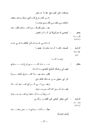 ‫ﺼﺩﻗ ﹶ، ﻓﺈﻥ ﺍﻟﺼـﻔﺢ ﻋ ﱠـﺔ ﻋـﺎﺠﺯ‬
                          ‫ٍ‬     ‫‪ِ ‬ﻔ ﹸ‬            ‫ﺕ‬
‫ـﻥ ﺍﻟ ـﺎﺭﺝ ـﺎﻏﻲ، ﻭﺤﻠ ـﻡ ـﻌﻴﻑ‬
‫ِ ﹾـ ‪ ‬ﻀـ ِ‬     ‫ﻋـ ﺨـ ِ ﺍﻟﺒـ‬
                          ‫ـﻲ ـﻭﻱ ﻤﺅﺩﺒ ـﺎ‬
                           ‫‪‬ـ‬     ‫ـﻲ ﺒﻨﻔﺴـ ﻟﻠﻐـ ‪‬‬
                                                ‫ﺴﺄﻤﻀـ‬
‫ﺒﺠـ ـﻴﺵ ﻜﻤﺭﻜـ ـﻭﻡ ﺍﻟﺴـ ـﺤﺎﺏ ﻜﺜﻴـ ـﻑ‬
‫ِ‬       ‫ـ ِ‬       ‫ـ ِ‬       ‫ـ ٍ‬
                          ‫: ﺃﻴﻤﻀﻲ ﻟﻪ ﻤﻭﻻﻱ!! ﺒل ﺃﻨـﺎ ﺸـﺎﺨﺹ‬
                          ‫‪‬‬                                               ‫ﺠﻌﻔﺭ‬
                                                                       ‫)ﻓﻲ ﺴـﺭﻋﺔ‬
                                                                        ‫ﻭﺍﻋﺘﺭﺍﺽ(‬

‫ﻟ ـﻪ ﻓ ـﻲ ﻏ ـ ٍ، ﻓ ـﺄﺫﻥ ﺃﻁﺎﻟﻌ ـﻪ ﻓ ـﻲ ﻏ ـﺩ‬
‫ِ‬     ‫‪  ‬ـ‬        ‫ﺩ ـ ‪‬‬          ‫ـ ـ‬
                          ‫: ﺃﺼﺒ ﹶ، ﻓﺈﻤـﺎ ﺃﻨـﺕ ﺤﺎﻤـل ِﺒﺌﻬـﺎ‬
                               ‫ُ ﻋ‬     ‫ﹶ‬           ‫ﺕ‬                    ‫ﺍﻟﺭﺸﻴﺩ‬
                                                                       ‫)ﺒﻌﺩ ﺒﺭﻫﺔ‬
                                                                         ‫ﺘﺭﻭ(‬
                                                                          ‫ٍ‬

                                             ‫ـﺎ ـﺎ‬
                                               ‫ﻭﺇﻤـ ﺃﻨـ‬
‫ـﻴﺩﻱ‬
   ‫ـﻲ ﺩﺭﻉ ﺴــــ‬
         ‫ـل ﺇﻨﻨــــ ِ ‪ ‬‬
                        ‫ﺒــــ‬                                      ‫:‬      ‫ﺠﻌﻔﺭ‬
                       ‫ﻓﻬﺏ ﻟﻲ ﺭﻀﺎﻙ ﺍﻟﺴﻤﺢ ﺃﺨﻀﻊ ﺒـﻪ ﺍﻟـﺩﻨﺎ‬
                                       ‫‪ ‬ﱠ‪ ‬‬        ‫‪‬‬
‫ـﺎﺭﻕ ﺍﻟﻤﺘﻤ ـﺭﺩ!‬
 ‫ـﺫﺍ ﺍﻟﻤــ ِ ﹶ ‪‬ــ ‪ِ ‬‬
                     ‫ـﻑ ﺒﻬــ‬
                          ‫ﻓﻜﻴــ ﹶ‬
                          ‫ﺃﻨﺭ ﻟﻲ ﺴﺒﻴﻠﻲ ﻤـﻥ ‪‬ـ ِﺍﻙ ﻓﺄﻫﺘـﺩﻱ‬
                                    ‫ﻫ ﺩ‬               ‫ِ‪‬‬
‫ﻭﻫ ‪‬ــﺊ ﻟــﻲ ﺍﻟــﺭﺃﻱ ﺍﻟﺴــﺩﻴﺩ ﺃ ‪‬ــﺩﺩ‬
‫ﺴ ﱠِ‬             ‫‪‬‬       ‫‪‬‬       ‫ﻴ‬
                          ‫ـﺕ ـﻴﻥ ﺍﷲ ـﺱ ـﺅﺩﺩ‬
                          ‫ﺴـ ‪ٍ ‬‬ ‫ﺒﻘﻴـ ﹶ ﺃﻤـ ‪ ‬ﻻﺒـ‬
‫ﹶــ ِﻑ ﺒــﻪ ﺍﻟــﺩﻨﻴﺎ، ﻭﻭﺍﻫــﺏ ﺴــﺅﺩﺩ‬
‫ِ‬      ‫‪‬‬                      ‫ﺘ ﺭ ﱡ‬
                         ‫: ﺃﺨﻲ ﺠﻌﻔﺭ ﺍﺘﺒﻌﻨﻲ ﺇﻟﻰ ﺍﻟﻘﺼـﺭ ﻭﺃﺘﻨـﻲ‬
                                                  ‫‪‬‬                     ‫ﺍﻟﺭﺸﻴﺩ‬
                                                                       ‫)ﻭﻫﻭ ﺴﺎﺌﺭ‬
                                                                        ‫ﺇﻟﻰ ﺍﻟﺒﺎﺏ(‬

‫ﺒﺠﱠـــﺔ ﻗـــﻭﺍﺩﻱ ﹸـــﺩﺒﺭ ﻭ ﹸﻌـــﺩﺩ‬
‫ِِ‬    ‫‪  ‬ﻨ‬    ‫ﻨ‬          ‫ِ‬   ‫ِﻠ‬
                                                  ‫)ﺘﺩﺨل ﺍﻟﻌﺒﺎﺴﺔ(‬

                                ‫- ٢٤ -‬
 