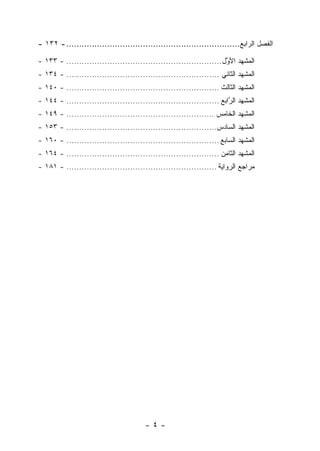 ‫ﺍﻟﻔﺼل ﺍﻟﺭﺍﺒﻊ.................................................................... - ٢٣١ -‬

‫ﺍﻟﻤﺸ ‪‬ﺩ ﺍﻷ ﱠل............................................................. - ٣٣١ -‬
                                                                      ‫ﻬ ﻭ‬
‫ﺍﻟﻤﺸ ‪‬ﺩ ﺍﻟﺜﺎﻨﻲ ............................................................ - ٤٣١ -‬
                                                                             ‫ﻬ‬
‫ﺍﻟﻤﺸ ‪‬ﺩ ﺍﻟﺜﺎﻟﺙ ............................................................ - ٠٤١ -‬
                                                                             ‫ﻬ‬
‫ﺍﻟﻤﺸﻬﺩ ﺍﻟ ﱠﺍﺒﻊ ............................................................ - ٤٤١ -‬
                                                                        ‫ﺭ‬
‫ﺍﻟﻤﺸ ‪‬ﺩ ﺍﻟﺨﺎﻤﺱ .......................................................... - ٩٤١ -‬
                                                                           ‫ﻬ‬
‫ﺍﻟﻤﺸﻬﺩ ﺍﻟﺴﺎﺩﺱ........................................................... - ٣٥١ -‬
‫ﺍﻟﻤﺸ ‪‬ﺩ ﺍﻟﺴﺎﺒﻊ ............................................................ - ٠٦١ -‬
                                                                             ‫ﻬ‬
‫ﺍﻟﻤﺸﻬﺩ ﺍﻟﺜﺎﻤﻥ ............................................................ - ٤٦١ -‬
‫ﻤﺭﺍﺠﻊ ﺍﻟﺭﻭﺍﻴﺔ ........................................................... - ١٨١ -‬




                                         ‫-٤-‬
 